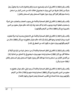 87
‫رقم‬ ‫وكتإب‬
(
562
)
(
ٌ‫رجل‬
َّ
‫ن‬ َ
‫يخلو‬ ‫وإل‬ ‫بإلنسإء‬ ‫وإلخلوة‬ ‫ؤيإكم‬ ‫حديث‬ ‫وتصحيح‬ ‫أسإنيد‬ ‫ي‬
‫ض‬ ‫إلكإمل‬
‫من‬ ‫أة‬‫ر‬‫بإم‬
(
24
)
‫إستحل‬ ‫من‬ ‫كبإئر‬‫خمس‬ ‫من‬ ‫ذلك‬ ‫خةلف‬ ‫ي‬
‫ض‬ ‫يجتمع‬ ‫مإ‬ ‫وبيإن‬ ‫ي‬
‫إلنت‬ ‫عن‬ ‫طريقإ‬
‫بإلقتل‬ ‫إلمستحل‬ ‫وغب‬ ‫إلمستحل‬ ‫عقوبة‬‫جوإز‬ ‫وبيإن‬‫أكب‬ ‫إ‬‫ر‬‫كف‬‫يكفر‬ ‫منهإ‬ ‫وإحدة‬
)
‫رقم‬ ‫وكتإب‬
(
446
)
(
‫أة‬‫ر‬‫إلم‬ ‫ي‬
‫عل‬ ‫وإلجلبإب‬ ‫إلحجإب‬ ‫وجوب‬ ‫ي‬
‫عل‬ ‫وإألئمة‬ ‫إلصحإبة‬ ‫إتفإق‬ ‫ي‬
‫ض‬ ‫إلكإمل‬
‫إلدين‬ ‫من‬ ‫معلوم‬ ‫متوإتر‬ ‫حكم‬ ‫ذلك‬ ‫وأن‬ ‫زينة‬ ‫عليه‬ ‫كإن‬‫ؤن‬ ‫ذلك‬ ‫ووجوب‬ ‫إلوجه‬ ‫تغطية‬ ‫وإستحبإب‬
‫كر‬ِ
‫ذ‬ ‫مع‬ ‫ورة‬‫بإلض‬
(
680
)
‫وأقوإلهم‬ ‫آثإرهم‬ ‫من‬ ‫مثإإل‬
)
‫رقم‬ ‫وكتإب‬
(
447
)
(
‫تعطرت‬ ‫أة‬‫ر‬‫إم‬ ‫أيمإ‬ ‫بحديث‬ ‫إإلحتجإج‬ ‫ي‬
‫عل‬ ‫وإألئمة‬ ‫إلصحإبة‬ ‫إتفإق‬ ‫ي‬
‫ض‬ ‫إلكإمل‬
‫كر‬ِ
‫ذ‬ ‫مع‬ ‫به‬ ‫مقطوع‬ ‫متوإتر‬ ‫حكم‬ ‫ذلك‬ ‫وأن‬ ‫إنية‬‫ز‬ ‫ي‬
‫فىه‬ ‫ريحهإ‬ ‫فيجدوإ‬ ‫برجإل‬ ‫فمرت‬
(
500
)
‫من‬ ‫مثإل‬
‫ذلك‬ ‫ي‬
‫ض‬ ‫إلتعطر‬ ‫من‬ ‫أشد‬ ‫يكون‬ ‫مإ‬ ‫دخول‬ ‫وبيإن‬ ‫وأقوإلهم‬ ‫آثإرهم‬
)
‫رقم‬ ‫وكتإب‬
(
322
( )
‫أو‬ ‫بلة‬
ُ
‫ق‬ ‫وإن‬ ‫إلزنإ‬ ‫من‬ ‫شيئإ‬ ‫إستحل‬ ‫من‬ ‫أن‬ ‫وإألئمة‬ ‫إلصحإبة‬ ‫إتفإق‬ ‫ي‬
‫ض‬ ‫إلكإمل‬
‫كر‬ِ
‫ذ‬ ‫مع‬ ‫ر‬
َ
‫ف‬
َ
‫ك‬‫معإنقة‬
(
260
)
‫ثمإنية‬ ‫من‬ ‫إلتمثيل‬ ‫زنإ‬ ‫ي‬
‫ض‬ ‫يجتمع‬ ‫مإ‬ ‫وبيإن‬ ‫منهم‬ ‫وإمإمإ‬ ‫صحإبيإ‬
(
8
)
‫بإلقتل‬ ‫إلمستحل‬ ‫وغب‬ ‫إلمستحل‬ ‫عقوبة‬‫وجوإز‬‫ر‬
َ
‫ف‬
َ
‫ك‬‫فقد‬ ‫منهإ‬ ‫وإحدة‬ ‫إستحل‬ ‫من‬ ‫إلكبإئر‬ ‫أفحش‬ ‫من‬
/
750
‫حديث‬
‫وأثر‬
)
‫و‬
‫رقم‬ ‫كتإب‬
(
427
( )
‫به‬ ‫مقطوع‬ ‫متوإتر‬ ‫حكم‬ ‫ي‬
‫إب‬‫ز‬‫إل‬ ‫رجم‬ ‫أن‬ ‫وإألئمة‬ ‫إلصحإبة‬ ‫إتفإق‬ ‫ي‬
‫ض‬ ‫إلكإمل‬
‫كر‬ِ
‫ذ‬ ‫مع‬ ‫ورة‬‫بإلض‬ ‫إلدين‬ ‫من‬ ‫معلوم‬
(
380
)
‫و‬ ‫منهم‬ ‫وإمإمإ‬ ‫صحإبيإ‬
(
750
)
‫آثإرهم‬ ‫من‬ ‫مثإإل‬
‫إألئمة‬ ‫وإتهإم‬‫إلمتوإتر‬ ‫وهدم‬ ‫إلصحإبة‬ ‫تكذيب‬ ‫ي‬
‫ض‬ ‫إلحدثإء‬ ‫عإدة‬ ‫وبيإن‬ ‫وأقوإلهم‬
)
 
