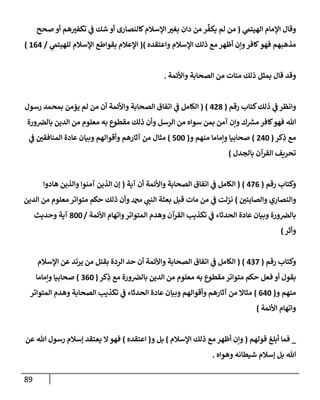 89
‫ي‬
‫إلهيتم‬ ‫إؤلمإم‬ ‫وقإل‬
(
‫صحح‬ ‫أو‬ ‫هم‬‫تكفب‬ ‫ي‬
‫ض‬ ‫شك‬ ‫أو‬ ‫كإلنصإرى‬‫إؤلسةلم‬ ‫بغب‬ ‫دإن‬ ‫من‬ ‫ر‬
ِّ
‫يكف‬ ‫لم‬ ‫من‬
‫وإعتقده‬ ‫إؤلسةلم‬ ‫ذلك‬ ‫مع‬ ‫أظهر‬ ‫وإن‬‫كإفر‬‫فهو‬ ‫مذهبهم‬
)
(
‫ي‬
‫للهيتم‬ ‫إؤلسةلم‬ ‫بقوإطع‬ ‫إؤلعةلم‬
/
164
)
‫و‬
‫قد‬
‫وإألئمة‬ ‫إلصحإبة‬ ‫من‬ ‫مئإت‬ ‫ذلك‬ ‫بمثل‬ ‫قإل‬
.
‫وإنظر‬
‫ذلك‬ ‫ي‬
‫ض‬
‫رقم‬ ‫كتإب‬
(
428
)
(
‫رسول‬ ‫بمحمد‬ ‫يؤمن‬ ‫لم‬ ‫من‬ ‫أن‬ ‫وإألئمة‬ ‫إلصحإبة‬ ‫إتفإق‬ ‫ي‬
‫ض‬ ‫إلكإمل‬
‫ورة‬‫بإلض‬ ‫إلدين‬ ‫من‬ ‫معلوم‬ ‫به‬ ‫مقطوع‬ ‫ذلك‬ ‫وأن‬ ‫إلرسل‬ ‫من‬ ‫سوإه‬ ‫بمن‬ ‫آمن‬ ‫وإن‬ ‫ك‬ ‫ر‬
‫مش‬ ‫كإفر‬‫فهو‬ ‫تل‬
‫كر‬ِ
‫ذ‬ ‫مع‬
(
240
)
‫و‬ ‫منهم‬ ‫وإمإمإ‬ ‫صحإبيإ‬
(
500
)
‫ي‬
‫ض‬ ‫إلمنإفقي‬ ‫عإدة‬ ‫وبيإن‬ ‫وأقوإلهم‬ ‫آثإرهم‬ ‫من‬ ‫مثإل‬
‫بإلجدل‬ ‫إلقرآن‬ ‫تحريف‬
)
‫رقم‬ ‫وكتإب‬
(
476
)
(
‫آية‬ ‫أن‬ ‫وإألئمة‬ ‫إلصحإبة‬ ‫إتفإق‬ ‫ي‬
‫ض‬ ‫إلكإمل‬
(
‫هإدوإ‬ ‫وإلذين‬ ‫آمنوإ‬ ‫إلذين‬ ‫ؤن‬
‫وإلصإبئي‬ ‫وإلنصإري‬
)
‫إلدين‬ ‫من‬ ‫معلوم‬ ‫متوإتر‬ ‫حكم‬ ‫ذلك‬ ‫وأن‬ ‫دمحم‬ ‫ي‬
‫إلنت‬ ‫بعثة‬ ‫قبل‬ ‫مإت‬ ‫من‬ ‫ي‬
‫ض‬ ‫نزلت‬
‫إألئمة‬ ‫وإتهإم‬‫إلمتوإتر‬ ‫وهدم‬ ‫إلقرآن‬ ‫تكذيب‬ ‫ي‬
‫ض‬ ‫إلحدثإء‬ ‫عإدة‬ ‫وبيإن‬ ‫ورة‬‫بإلض‬
/
800
‫وحديث‬ ‫آية‬
‫وأثر‬
)
‫رقم‬ ‫وكتإب‬
(
437
)
(
‫إؤلسةلم‬ ‫عن‬ ‫يرتد‬ ‫من‬ ‫بقتل‬ ‫إلردة‬ ‫حد‬ ‫أن‬ ‫وإألئمة‬ ‫إلصحإبة‬ ‫إتفإق‬ ‫ي‬
‫ض‬ ‫إلكإمل‬
‫كر‬ِ
‫ذ‬ ‫مع‬ ‫ورة‬‫بإلض‬ ‫إلدين‬ ‫من‬ ‫معلوم‬ ‫به‬ ‫مقطوع‬ ‫متوإتر‬ ‫حكم‬ ‫فعل‬ ‫أو‬ ‫بقول‬
(
360
)
‫وإمإمإ‬ ‫صحإبيإ‬
‫و‬ ‫منهم‬
(
640
)
‫إلمتوإتر‬ ‫وهدم‬ ‫إلصحإبة‬ ‫تكذيب‬ ‫ي‬
‫ض‬ ‫إلحدثإء‬ ‫عإدة‬ ‫وبيإن‬ ‫وأقوإلهم‬ ‫آثإرهم‬ ‫من‬ ‫مثإإل‬
‫إألئمة‬ ‫وإتهإم‬
)
_
‫قولهم‬ ‫أبلغ‬ ‫فمإ‬
(
‫إؤلسةلم‬ ‫ذلك‬ ‫مع‬ ‫أظهر‬ ‫وإن‬
)
‫و‬ ‫بل‬
(
‫إعتقده‬
)
‫عن‬ ‫تل‬ ‫رسول‬ ‫ؤسةلم‬ ‫يعتقد‬ ‫إل‬‫فهو‬
‫وهوإه‬ ‫شيطإنه‬ ‫ؤسةلم‬ ‫بل‬ ‫تل‬
.
 