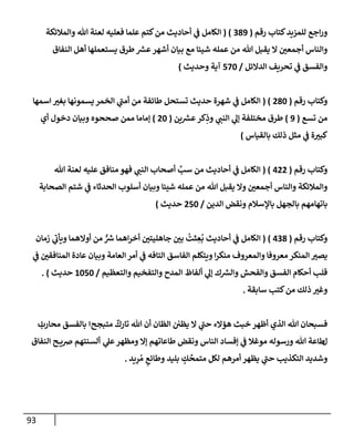 93
‫رقم‬ ‫كتإب‬‫للمزيد‬ ‫إجع‬‫ر‬‫و‬
(
389
( )
‫وإلمةلئكة‬ ‫تل‬ ‫لعنة‬ ‫فعليه‬ ‫علمإ‬ ‫كتم‬‫من‬ ‫أحإديث‬ ‫ي‬
‫ض‬ ‫إلكإمل‬
‫إلنفإق‬ ‫أهل‬ ‫يستعملهإ‬ ‫طرق‬ ‫ر‬
‫عش‬‫أشهر‬ ‫بيإن‬ ‫مع‬ ‫شيئإ‬ ‫عمله‬ ‫من‬ ‫تل‬ ‫يقبل‬ ‫إل‬ ‫أجمعي‬ ‫وإلنإس‬
‫إلدإلئل‬ ‫تحريف‬ ‫ي‬
‫ض‬ ‫وإلفسق‬
/
570
‫وحديث‬ ‫آية‬
)
‫رقم‬ ‫وكتإب‬
(
280
( )
‫إسمهإ‬ ‫بغب‬ ‫يسمونهإ‬ ‫إلخمر‬ ‫ي‬
‫أمت‬ ‫من‬ ‫طإئفة‬ ‫تستحل‬ ‫حديث‬ ‫شهرة‬ ‫ي‬
‫ض‬ ‫إلكإمل‬
‫تسع‬ ‫من‬
(
9
)
‫ين‬ ‫ر‬
‫عش‬‫كر‬ِ
‫وذ‬ ‫ي‬
‫إلنت‬ ‫ي‬
‫ؤل‬ ‫مختلفة‬ ‫طرق‬
(
20
)
‫أي‬ ‫دخول‬ ‫وبيإن‬ ‫صححوه‬ ‫ممن‬ ‫ؤمإمإ‬
‫بإلقيإس‬ ‫ذلك‬ ‫مثل‬ ‫ي‬
‫ض‬ ‫ة‬‫كبب‬
)
‫رقم‬ ‫وكتإب‬
(
422
( )
‫تل‬ ‫لعنة‬ ‫عليه‬ ‫منإفق‬ ‫فهو‬ ‫ي‬
‫إلنت‬ ‫أصحإب‬ َّ
‫سب‬ ‫من‬ ‫أحإديث‬ ‫ي‬
‫ض‬ ‫إلكإمل‬
‫إلصحإبة‬ ‫شتم‬ ‫ي‬
‫ض‬ ‫إلحدثإء‬ ‫أسلوب‬ ‫وبيإن‬ ‫شيئإ‬ ‫عمله‬ ‫من‬ ‫تل‬ ‫يقبل‬ ‫وإل‬ ‫أجمعي‬ ‫وإلنإس‬ ‫وإلمةلئكة‬
‫إلدين‬ ‫ونقض‬ ‫بإؤلسةلم‬ ‫بإلجهل‬ ‫بإتهإمهم‬
/
250
‫حديث‬
)
‫رقم‬ ‫وكتإب‬
(
438
)
(
‫زمإن‬ ‫ي‬
‫ويأب‬ ‫أوإلهمإ‬ ‫من‬ ٌّ ‫ر‬
‫ش‬ ‫إهمإ‬‫ر‬‫أخ‬ ‫جإهليتي‬ ‫بي‬
ُ
‫ثت‬ ِ
‫ع‬
ُ
‫ب‬ ‫أحإديث‬ ‫ي‬
‫ض‬ ‫إلكإمل‬
‫ي‬
‫ض‬ ‫إلمنإفقي‬ ‫عإدة‬ ‫وبيإن‬ ‫إلعإمة‬ ‫أمر‬ ‫ي‬
‫ض‬ ‫إلتإفه‬ ‫إلفإسق‬ ‫ويتكلم‬ ‫إ‬‫ر‬‫منك‬ ‫وإلمعروف‬ ‫معروفإ‬ ‫إلمنكر‬ ‫يصب‬
‫وإلتعظيم‬ ‫وإلتفخيم‬ ‫إلمدح‬ ‫ألفإظ‬ ‫ي‬
‫ؤل‬ ‫ك‬ ‫ر‬
‫وإلش‬ ‫وإلفحش‬ ‫إلفسق‬ ‫أحكإم‬ ‫قلب‬
/
1050
‫حديث‬
)
.
‫سإبقة‬ ‫كتب‬‫من‬ ‫ذلك‬ ‫وغب‬
.
‫تل‬ ‫فسبحإن‬
‫إلذي‬
‫متبجح‬
ٌ
‫تإرك‬ ‫تل‬ ‫أن‬ ‫إلظإن‬ ‫يظي‬ ‫إل‬ ‫ي‬
‫حت‬ ‫هؤإلء‬ ‫خبث‬ ‫أظهر‬
‫إ‬
‫محإرب‬ ‫بإلفسق‬
‫إ‬
‫ل‬
‫ط‬
‫ي‬
‫عل‬‫ومظهر‬ ‫ؤإل‬ ‫طإعإتهم‬ ‫ونقض‬ ‫إلنإس‬ ‫ؤفسإد‬ ‫ي‬
‫ض‬ ‫موغةل‬ ‫ورسوله‬ ‫تل‬ ‫إعة‬
‫أ‬
‫إلنفإق‬ ‫ح‬ ‫ضي‬ ‫لسنتهم‬
‫بليد‬ ٍ
‫ك‬
ِّ
‫متمح‬ ‫لكل‬ ‫أمرهم‬ ‫يظهر‬ ‫ي‬
‫حت‬ ‫إلتكذيب‬ ‫وشديد‬
‫يد‬ِ
‫ر‬ ُ‫م‬ ٍ
‫وطإئع‬
.
 