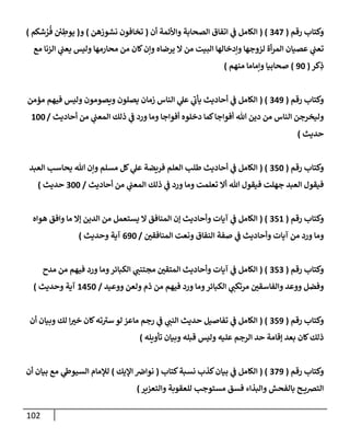 102
‫رقم‬ ‫وكتإب‬
(
347
( )
‫أن‬ ‫وإألئمة‬ ‫إلصحإبة‬ ‫إتفإق‬ ‫ي‬
‫ض‬ ‫إلكإمل‬
(
‫نشوزهن‬ ‫تخإفون‬
)
‫و‬
(
‫شكم‬ ُ
‫ر‬
ُ
‫ف‬ ‫ي‬ ِ
‫يوط‬
)
‫مع‬ ‫إلزنإ‬ ‫ي‬
‫يعب‬ ‫وليس‬ ‫محإرمهإ‬ ‫من‬ ‫كإن‬‫وإن‬ ‫يرضإه‬ ‫إل‬ ‫من‬ ‫إلبيت‬ ‫وإدخإلهإ‬ ‫لزوجهإ‬ ‫أة‬‫ر‬‫إلم‬ ‫عصيإن‬ ‫ي‬
‫تعب‬
‫كر‬ِ
‫ذ‬
(
90
)
‫منهم‬ ‫وإمإمإ‬ ‫صحإبيإ‬
)
‫رقم‬ ‫وكتإب‬
(
349
( )
‫مممن‬ ‫فيهم‬ ‫وليس‬ ‫ويصومون‬ ‫يصلون‬ ‫زمإن‬ ‫إلنإس‬ ‫ي‬
‫عل‬ ‫ي‬
‫ر‬
‫يأب‬ ‫أحإديث‬ ‫ي‬
‫ض‬ ‫إلكإمل‬
‫أحإديث‬ ‫من‬ ‫ي‬
‫إلمعب‬ ‫ذلك‬ ‫ي‬
‫ض‬ ‫ورد‬ ‫ومإ‬ ‫أفوإجإ‬ ‫دخلوه‬ ‫كمإ‬‫أفوإجإ‬ ‫تل‬ ‫دين‬ ‫من‬ ‫إلنإس‬ ‫وليخرجن‬
/
100
‫حديث‬
)
‫رقم‬ ‫وكتإب‬
(
350
( )
‫إلعبد‬ ‫يحإسب‬ ‫تل‬ ‫وإن‬ ‫مسلم‬ ‫كل‬ ‫ي‬
‫عل‬ ‫فريضة‬ ‫إلعلم‬ ‫طلب‬ ‫أحإديث‬ ‫ي‬
‫ض‬ ‫إلكإمل‬
‫أحإديث‬ ‫من‬ ‫ي‬
‫إلمعب‬ ‫ذلك‬ ‫ي‬
‫ض‬ ‫ورد‬ ‫ومإ‬ ‫تعلمت‬ ‫أإل‬ ‫تل‬ ‫فيقول‬ ‫جهلت‬ ‫إلعبد‬ ‫فيقول‬
/
300
‫حديث‬
)
‫رقم‬ ‫وكتإب‬
(
351
( )
‫هوإه‬ ‫وإفق‬ ‫مإ‬ ‫ؤإل‬ ‫إلدين‬ ‫من‬ ‫يستعمل‬ ‫إل‬ ‫إلمنإفق‬ ‫ؤن‬ ‫وأحإديث‬ ‫آيإت‬ ‫ي‬
‫ض‬ ‫إلكإمل‬
‫ر‬
‫إلمنإفقي‬ ‫ونعت‬ ‫إلنفإق‬ ‫صفة‬ ‫ي‬
‫ض‬ ‫وأحإديث‬ ‫آيإت‬ ‫من‬ ‫ورد‬ ‫ومإ‬
/
690
‫وحديث‬ ‫آية‬
)
‫رقم‬ ‫وكتإب‬
(
353
( )
‫مدح‬ ‫من‬ ‫فيهم‬ ‫ورد‬ ‫ومإ‬‫إلكبإئر‬ ‫ي‬ ‫ر‬
‫مجتنب‬ ‫ر‬
‫إلمتقي‬ ‫وأحإديث‬ ‫آيإت‬ ‫ي‬
‫ض‬ ‫إلكإمل‬
‫ووعيد‬ ‫ولعن‬ ‫ذم‬ ‫من‬ ‫فيهم‬ ‫ورد‬ ‫ومإ‬‫إلكبإئر‬ ‫ي‬ ‫ر‬
‫مرتكب‬ ‫ر‬
‫وإلفإسقي‬ ‫ووعد‬ ‫وفضل‬
/
1450
‫وحديث‬ ‫آية‬
)
‫رقم‬ ‫وكتإب‬
(
359
( )
‫أن‬ ‫وبيإن‬ ‫لك‬ ‫إ‬ ‫ر‬
‫خي‬ ‫كإن‬‫ته‬ ‫ر‬
‫سي‬ ‫لو‬ ‫مإعز‬ ‫رجم‬ ‫ي‬
‫ض‬ ‫ي‬ ‫ر‬
‫إلنب‬ ‫حديث‬ ‫تفإصيل‬ ‫ي‬
‫ض‬ ‫إلكإمل‬
‫تأويله‬ ‫وبيإن‬ ‫قبله‬ ‫وليس‬ ‫عليه‬ ‫إلرجم‬ ‫حد‬ ‫ؤقإمة‬ ‫بعد‬ ‫كإن‬‫ذلك‬
)
‫رقم‬ ‫وكتإب‬
(
379
( )
‫كتإب‬‫نسبة‬ ‫كذب‬‫بيإن‬ ‫ي‬
‫ض‬ ‫إلكإمل‬
(
‫إؤليك‬ ‫نوإرص‬
)
‫أن‬ ‫بيإن‬ ‫مع‬ ‫ي‬
‫إلسيوز‬ ‫لبلمإم‬
‫وإلتعزير‬ ‫للعقوبة‬ ‫مستوجب‬ ‫فسق‬ ‫وإلبذإء‬ ‫بإلفحش‬ ‫ح‬ ‫إلترصي‬
)
 