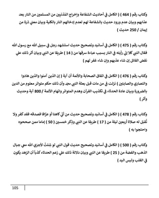 105
‫رقم‬ ‫وكتإب‬
(
464
)
(
‫بعد‬ ‫إلنإر‬ ‫من‬ ‫ر‬
‫إلمسلمي‬ ‫من‬ ‫ر‬
‫ي‬ِ‫ذنب‬ ُ‫إلم‬ ‫إج‬‫ر‬‫وإخ‬ ‫إلشفإعة‬ ‫أحإديث‬ ‫ي‬
‫ض‬ ‫إلكإمل‬
‫من‬ ‫ذرة‬ ‫ي‬
‫معب‬ ‫وبيإن‬ ‫بإلكلية‬ ‫إلنإر‬ ‫ؤدخإلهم‬ ‫لعدم‬ ‫لهم‬ ‫بإلشفإعة‬ ‫حديث‬ ‫ورود‬ ‫عدم‬ ‫وبيإن‬ ‫عذإبهم‬
‫ؤيمإن‬
/
250
‫حديث‬
)
‫رقم‬ ‫وكتإب‬
(
475
)
(
‫تل‬ ‫رسول‬ ‫مع‬ ‫تل‬ ‫سبيل‬ ‫ي‬
‫ض‬ ‫رجل‬ ‫إستشهد‬ ‫حديث‬ ‫وتصحيح‬ ‫أسإنيد‬ ‫ي‬
‫ض‬ ‫إلكإمل‬
‫من‬ ‫شقهإ‬ ‫عبإءة‬ ‫بسبب‬ ‫إلنإر‬ ‫ي‬
‫ض‬ ‫أيته‬‫ر‬ ‫ي‬
‫ؤب‬ ‫كةل‬ ‫ي‬ ‫ر‬
‫إلنب‬ ‫فقإل‬
(
14
)
‫ي‬
‫عل‬ ‫ذلك‬ ‫أثر‬ ‫وبيإن‬ ‫ي‬ ‫ر‬
‫إلنب‬ ‫عن‬ ‫طريقإ‬
‫لهم‬ ‫غفر‬ ‫شإء‬ ‫وإن‬ ‫عذبهم‬ ‫شإء‬ ‫ؤن‬ ‫إلقإئل‬ ‫نقض‬
)
‫رقم‬ ‫وكتإب‬
(
476
)
(
‫آية‬ ‫أن‬ ‫وإألئمة‬ ‫إلصحإبة‬ ‫إتفإق‬ ‫ي‬
‫ض‬ ‫إلكإمل‬
(
‫هإدوإ‬ ‫وإلذين‬ ‫آمنوإ‬ ‫إلذين‬ ‫ؤن‬
‫ر‬
‫وإلصإبيي‬ ‫وإلنصإري‬
)
‫إلدين‬ ‫من‬ ‫معلوم‬ ‫متوإتر‬ ‫حكم‬ ‫ذلك‬ ‫وأن‬ ‫ي‬ ‫ر‬
‫إلنب‬ ‫بعثة‬ ‫قبل‬ ‫مإت‬ ‫من‬ ‫ي‬
‫ض‬ ‫نزلت‬
‫إألئمة‬ ‫وإتهإم‬‫إلمتوإتر‬ ‫وهدم‬ ‫إلقرآن‬ ‫تكذيب‬ ‫ي‬
‫ض‬ ‫إلحدثإء‬ ‫عإدة‬ ‫وبيإن‬ ‫ورة‬‫بإلرص‬
/
800
‫وحديث‬ ‫آية‬
‫وأثر‬
)
‫رقم‬ ‫وكتإب‬
(
478
)
(
‫وإل‬‫كفر‬‫فقد‬ ‫فصدقه‬ ‫إفإ‬َّ
‫عر‬‫أو‬ ‫كإهنإ‬ ‫ي‬
‫ر‬
‫أب‬ ‫من‬ ‫حديث‬ ‫وتصحيح‬ ‫أسإنيد‬ ‫ي‬
‫ض‬ ‫إلكإمل‬
‫من‬ ‫ليلة‬ ‫ر‬
‫أربعي‬ ‫صةلة‬ ‫له‬ ‫ل‬َ‫قب‬
ُ
‫ت‬
(
17
)
‫ر‬
‫خمسي‬ ‫كر‬ِ
‫وذ‬ ‫ي‬ ‫ر‬
‫إلنب‬ ‫عن‬ ‫طريقإ‬
(
50
)
‫صححوه‬ ‫ممن‬ ‫ؤمإمإ‬
‫به‬ ‫وإحتجوإ‬
)
‫رقم‬ ‫وكتإب‬
(
500
)
(
‫جبإل‬ ‫ي‬
‫مص‬ ‫تل‬ ‫ي‬ َ
‫ألجر‬
ُ
‫ئت‬ ِ
‫ش‬ ‫لو‬ ‫ي‬ ‫ر‬
‫إلنب‬ ‫قول‬ ‫حديث‬ ‫وتصحيح‬ ‫أسإنيد‬ ‫ي‬
‫ض‬ ‫إلكإمل‬
‫من‬ ‫وإلفضة‬ ‫إلذهب‬
(
25
)
‫يكون‬ ‫إلزهد‬ ‫أن‬
ً
‫كذبإ‬‫إلحدثإء‬ ‫زعم‬ ‫ي‬
‫عل‬ ‫ذلك‬ ‫دإللة‬ ‫وبيإن‬ ‫ي‬ ‫ر‬
‫إلنب‬ ‫عن‬ ‫طريقإ‬
‫إليد‬ ‫وليس‬ ‫إلقلب‬ ‫ي‬
‫ض‬
)
 