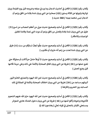 107
‫رقم‬ ‫وكتإب‬
(
522
)
(
‫وبيإن‬ ‫إلقيإمة‬ ‫يوم‬ ‫قبل‬ ‫وخروجه‬ ‫صفته‬ ‫ي‬
‫ض‬ ‫ورد‬ ‫ومإ‬ ‫إلدجإل‬ ‫أحإديث‬ ‫ي‬
‫ض‬ ‫إلكإمل‬
‫ر‬
‫وستي‬ ‫ثةلثة‬ ‫عن‬ ‫وثبوتهإ‬ ‫توإترهإ‬
(
63
)
‫أن‬ ‫وزعم‬ ‫نإفق‬ ‫من‬ ‫بةلدة‬ ‫شدة‬ ‫وبيإن‬ ‫ي‬ ‫ر‬
‫إلنب‬ ‫عن‬ ‫صحإبيإ‬
‫بعينه‬ ‫شخصإ‬ ‫ليس‬ ‫إلدجإل‬
/
360
‫حديث‬
)
‫رقم‬ ‫وكتإب‬
(
525
)
(
‫تسع‬ ‫من‬ ‫إلمصإئب‬ ‫أعظم‬ ‫من‬ ‫ي‬
‫ر‬
‫موب‬ ‫حديث‬ ‫وتصحيح‬ ‫أسإنيد‬ ‫ي‬
‫ض‬ ‫إلكإمل‬
(
9
)
‫لتقليل‬ ‫وفإئدة‬ ‫نعمة‬ ‫ي‬ ‫ر‬
‫إلنب‬ ‫موت‬ ‫أن‬ ‫وزعم‬ ‫نإفق‬ ‫من‬ ‫وفحش‬ ‫بةلدة‬ ‫شدة‬ ‫وبيإن‬ ‫ي‬ ‫ر‬
‫إلنب‬ ‫عن‬ ‫طرق‬
‫وإألحكإم‬ ‫إلوإجبإت‬
)
‫رقم‬ ‫وكتإب‬
(
526
)
(
‫ست‬ ‫من‬ ‫نسإؤكم‬ ُّ
‫ف‬ ِ
‫تع‬ ‫وإ‬
ُّ
‫ف‬ ِ
‫ع‬ ‫حديث‬ ‫وتصحيح‬ ‫أسإنيد‬ ‫ي‬
‫ض‬ ‫إلكإمل‬
(
6
)
‫طرق‬
‫مكذوب‬ ‫أو‬ ‫وك‬ ‫ر‬
‫مي‬ ‫أنه‬ ‫زعم‬ ‫من‬ ‫تعنت‬ ‫شدة‬ ‫وبيإن‬ ‫ي‬ ‫ر‬
‫إلنب‬ ‫عن‬
)
‫رقم‬ ‫وكتإب‬
(
529
)
(
‫ي‬
‫ر‬
‫حب‬ ‫مملوكة‬ ‫أو‬ ‫كإنت‬
ً
‫حرة‬ ٌ‫حإمل‬ ‫أ‬
َ
‫وط‬
ُ
‫ت‬ ‫إل‬ ‫حديث‬ ‫وتصحيح‬ ‫أسإنيد‬ ‫ي‬
‫ض‬ ‫إلكإمل‬
‫من‬ ‫حملهإ‬ ‫تضع‬
(
24
)
‫نكإحهإ‬ ‫حرمة‬ ‫ي‬
‫وعل‬ ‫ذلك‬ ‫ي‬
‫عل‬ ‫وإألئمة‬ ‫إلصحإبة‬ ‫إتفإق‬ ‫وبيإن‬ ‫ي‬ ‫ر‬
‫إلنب‬ ‫عن‬ ‫طريقإ‬
‫إلحمل‬ ‫وضع‬ ‫قبل‬
)
‫رقم‬ ‫وكتإب‬
(
530
)
(
‫قبور‬ ‫إتخذوإ‬ ‫وإلنصإري‬ ‫إليهود‬ ‫تل‬ ‫لعن‬ ‫حديث‬ ‫وتصحيح‬ ‫أسإنيد‬ ‫ي‬
‫ض‬ ‫إلكإمل‬
‫من‬ ‫مسإجد‬ ‫أنبيإئهم‬
(
24
)
‫تلك‬ ‫ي‬
‫ض‬ ‫إلصةلة‬ ‫ي‬
‫ض‬ ‫وإألئمة‬ ‫إلصحإبة‬ ‫إختةلف‬ ‫وبيإن‬ ‫ي‬ ‫ر‬
‫إلنب‬ ‫عن‬ ‫طريقإ‬
‫إهة‬‫ر‬‫وإلك‬ ‫إلتحريم‬ ‫ر‬
‫بي‬ ‫إلمسإجد‬
)
‫رقم‬ ‫وكتإب‬
(
531
)
(
‫إلشحوم‬ ‫عليهم‬ ‫تل‬ ‫م‬ َّ
‫حر‬ ‫إليهود‬ ‫تل‬ ‫لعن‬ ‫حديث‬ ‫وتصحيح‬ ‫أسإنيد‬ ‫ي‬
‫ض‬ ‫إلكإمل‬
‫من‬ ‫ثمنهإ‬ ‫وأكلوإ‬ ‫وبإعوهإ‬ ‫فأذإبوهإ‬
(
16
)
‫إلمتوإتر‬ ‫ي‬ ِ
‫م‬ ِ
‫هإد‬ ‫إلحدثإء‬ ‫دخول‬ ‫وبيإن‬ ‫ي‬ ‫ر‬
‫إلنب‬ ‫عن‬ ‫طريقإ‬
‫ي‬
‫تعإل‬ ‫قوله‬ ‫ي‬
‫ض‬ ‫بإلتحإيل‬ ‫إلكبإئر‬ ‫ي‬
‫ومستحل‬
(
‫تل‬ ‫يخإدعون‬
)
)
 