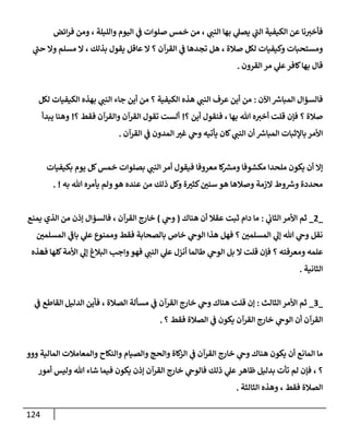 124
‫إئض‬‫ر‬‫ف‬ ‫ومن‬ ، ‫وإلليلة‬ ‫إليوم‬ ‫ي‬
‫ض‬ ‫صلوإت‬ ‫خمس‬ ‫من‬ ، ‫ي‬ ‫ر‬
‫إلنب‬ ‫بهإ‬ ‫ي‬
‫يصل‬ ‫ي‬
‫ر‬
‫إلب‬ ‫إلكيفية‬ ‫عن‬ ‫نإ‬ ‫ر‬
‫فأخي‬
‫ي‬
‫ر‬
‫حب‬ ‫وإل‬ ‫مسلم‬ ‫إل‬ ، ‫بذلك‬ ‫يقول‬ ‫عإقل‬ ‫إل‬ ‫؟‬ ‫إلقرآن‬ ‫ي‬
‫ض‬ ‫تجدهإ‬ ‫هل‬ ، ‫صةلة‬ ‫لكل‬ ‫وكيفيإت‬ ‫ومستحبإت‬
‫إلقرون‬ ‫مر‬ ‫ي‬
‫عل‬‫كإفر‬‫بهإ‬ ‫قإل‬
.
‫إآلن‬ ‫ر‬
‫إلمبإش‬ ‫فإلسمإل‬
:
‫لكل‬ ‫إلكيفيإت‬ ‫بهذه‬ ‫ي‬ ‫ر‬
‫إلنب‬ ‫جإء‬ ‫أين‬ ‫من‬ ‫؟‬ ‫إلكيفية‬ ‫هذه‬ ‫ي‬ ‫ر‬
‫إلنب‬ ‫عرف‬ ‫أين‬ ‫من‬
‫؟‬ ‫أين‬ ‫فنقول‬ ، ‫بهإ‬ ‫تل‬ ‫ه‬ ‫ر‬
‫أخي‬ ‫قلت‬ ‫فؤن‬ ‫؟‬ ‫صةلة‬
!
‫؟‬ ‫فقط‬ ‫وإلقرآن‬ ‫إلقرآن‬ ‫تقول‬ ‫ألست‬
!
‫يبدأ‬ ‫وهنإ‬
‫إلقرآن‬ ‫ي‬
‫ض‬ ‫إلمدون‬ ‫ر‬
‫غي‬ ‫ي‬
‫وج‬ ‫يأتيه‬ ‫كإن‬ ‫ي‬ ‫ر‬
‫إلنب‬ ‫أن‬ ‫ر‬
‫إلمبإش‬ ‫بإؤلثبإت‬ ‫إألمر‬
.
‫بكيفيإت‬ ‫يوم‬ ‫كل‬‫خمس‬ ‫بصلوإت‬ ‫ي‬ ‫ر‬
‫إلنب‬ ‫أمر‬ ‫فيقول‬ ‫معروفإ‬ ‫كإ‬ ‫ر‬
‫ومش‬ ‫مكشوفإ‬ ‫ملحدإ‬ ‫يكون‬ ‫أن‬ ‫ؤإل‬
‫به‬ ‫تل‬ ‫يأمره‬ ‫ولم‬‫هو‬ ‫عنده‬ ‫من‬ ‫ذلك‬ ‫وكل‬ ‫ة‬ ‫ر‬
‫كثي‬ ‫ر‬
‫سني‬ ‫هو‬ ‫وصةلهإ‬ ‫إلزمة‬ ‫وط‬ ‫ر‬
‫وش‬ ‫محددة‬
. !
_
2
_
‫ي‬
‫إلثإب‬ ‫إألمر‬ ‫ثم‬
:
‫هنإك‬ ‫أن‬ ‫عقةل‬ ‫ثبت‬ ‫دإم‬ ‫مإ‬
(
‫ي‬
‫وج‬
)
‫يمنع‬ ‫إلذي‬ ‫من‬ ‫ؤذن‬ ‫فإلسمإل‬ ، ‫إلقرآن‬ ‫خإرج‬
‫ر‬
‫إلمسلمي‬ ‫ي‬
‫ر‬
‫بإض‬ ‫ي‬
‫عل‬ ‫وممنوع‬ ‫فقط‬ ‫بإلصحإبة‬ ‫خإص‬ ‫ي‬
‫إلوج‬ ‫هذإ‬ ‫فهل‬ ‫؟‬ ‫ر‬
‫إلمسلمي‬ ‫ي‬
‫ؤل‬ ‫تل‬ ‫ي‬
‫وج‬ ‫نقل‬
‫كلهإ‬‫إألمة‬ ‫ي‬
‫ؤل‬ ‫إلبةلغ‬ ‫وإجب‬‫فهو‬ ‫ي‬ ‫ر‬
‫إلنب‬ ‫ي‬
‫عل‬ ‫أنزل‬ ‫طإلمإ‬ ‫ي‬
‫إلوج‬ ‫بل‬ ‫إل‬ ‫قلت‬ ‫فؤن‬ ‫؟‬ ‫ومعرفته‬ ‫علمه‬
‫ف‬
‫هذه‬
‫إلثإنية‬
.
_
3
_
‫إلثإلث‬ ‫إألمر‬ ‫ثم‬
:
‫إلدليل‬ ‫فأين‬ ، ‫إلصةلة‬ ‫مسألة‬ ‫ي‬
‫ض‬ ‫إلقرآن‬ ‫خإرج‬ ‫ي‬
‫وج‬ ‫هنإك‬ ‫قلت‬ ‫ؤن‬
‫ي‬
‫ض‬ ‫إلقإطع‬
‫؟‬ ‫فقط‬ ‫إلصةلة‬ ‫ي‬
‫ض‬ ‫يكون‬ ‫إلقرآن‬ ‫خإرج‬ ‫ي‬
‫إلوج‬ ‫أن‬ ‫إلقرآن‬
.
‫ووو‬ ‫إلمإلية‬ ‫وإلمعإمةلت‬ ‫وإلنكإح‬ ‫وإلصيإم‬ ‫وإلحج‬ ‫كإة‬
‫إلز‬ ‫ي‬
‫ض‬ ‫إلقرآن‬ ‫خإرج‬ ‫ي‬
‫وج‬ ‫هنإك‬ ‫يكون‬ ‫أن‬ ‫إلمإنع‬ ‫مإ‬
‫؟‬
،
‫بدليل‬ ‫تأت‬ ‫لم‬ ‫فؤن‬
‫ظإهر‬
‫ذلك‬ ‫ي‬
‫عل‬
‫أمور‬ ‫وليس‬ ‫تل‬ ‫شإء‬ ‫فيمإ‬ ‫يكون‬ ‫ؤذن‬ ‫إلقرآن‬ ‫خإرج‬ ‫ي‬
‫فإلوج‬
‫إلثإلثة‬ ‫وهذه‬ ، ‫فقط‬ ‫إلصةلة‬
.
 