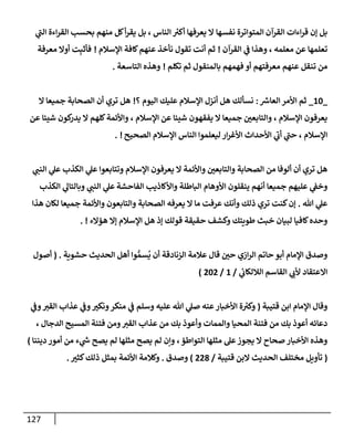 127
‫إلقرآن‬ ‫إءإت‬‫ر‬‫ق‬ ‫ؤن‬ ‫بل‬
‫نفسهإ‬ ‫إلمتوإترة‬
‫ي‬
‫ر‬
‫إلب‬ ‫إءة‬‫ر‬‫إلق‬ ‫بحسب‬ ‫منهم‬ ‫كل‬‫أ‬‫ر‬‫يق‬ ‫بل‬ ، ‫إلنإس‬ ‫ر‬
‫أكي‬ ‫يعرفهإ‬ ‫إل‬
‫إلقرآن‬ ‫ي‬
‫ض‬ ‫وهذإ‬ ، ‫معلمه‬ ‫عن‬ ‫تعلمهإ‬
!
‫إؤلسةلم‬ ‫كإفة‬‫عنهم‬ ‫نأخذ‬ ‫تقول‬ ‫أنت‬ ‫ثم‬
!
‫معرفة‬ ‫أوإل‬ ‫ت‬ِ‫فأثب‬
‫عنهم‬ ‫تنقل‬ ‫من‬
‫أو‬ ‫معرفتهم‬
‫تكلم‬ ‫ثم‬ ‫بإلمنقول‬ ‫فهمهم‬
!
‫إلتإسعة‬ ‫وهذه‬
.
_
10
_
‫ر‬
‫إلعإش‬ ‫إألمر‬ ‫ثم‬
:
‫؟‬ ‫إليوم‬ ‫عليك‬ ‫إؤلسةلم‬ ‫أنزل‬ ‫هل‬ ‫نسألك‬
!
‫إل‬ ‫جميعإ‬ ‫إلصحإبة‬ ‫أن‬ ‫تري‬ ‫هل‬
‫عن‬ ‫شييإ‬ ‫كون‬
‫يدر‬ ‫إل‬ ‫كلهم‬‫وإألئمة‬ ، ‫إؤلسةلم‬ ‫عن‬ ‫شييإ‬ ‫يفقهون‬ ‫إل‬ ‫جميعإ‬ ‫ر‬
‫وإلتإبعي‬ ، ‫إؤلسةلم‬ ‫يعرفون‬
‫إلصحيح‬ ‫إؤلسةلم‬ ‫إلنإس‬ ‫ليعلموإ‬ ‫إر‬‫ر‬‫إألغ‬ ‫إألحدإث‬ ‫ي‬
‫ر‬
‫أب‬ ‫ي‬
‫ر‬
‫حب‬ ، ‫إؤلسةلم‬
!
.
‫ي‬ ‫ر‬
‫إلنب‬ ‫ي‬
‫عل‬ ‫إلكذب‬ ‫ي‬
‫عل‬ ‫وتتإبعوإ‬ ‫إؤلسةلم‬ ‫يعرفون‬ ‫إل‬ ‫وإألئمة‬ ‫ر‬
‫وإلتإبعي‬ ‫إلصحإبة‬ ‫من‬ ‫ألوفإ‬ ‫أن‬ ‫تري‬ ‫هل‬
‫إألوهإم‬ ‫ينقلون‬ ‫أنهم‬ ‫جميعإ‬ ‫عليهم‬ ‫ي‬
‫وخط‬
‫إلفإحشة‬ ‫وإألكإذيب‬ ‫إلبإطلة‬
‫إلكذب‬ ‫ي‬
‫وبإلتإل‬ ‫ي‬ ‫ر‬
‫إلنب‬ ‫ي‬
‫عل‬
‫تل‬ ‫ي‬
‫عل‬
.
‫هذإ‬ ‫لكإن‬ ‫جميعإ‬ ‫وإألئمة‬ ‫وإلتإبعون‬ ‫إلصحإبة‬ ‫يعرفه‬ ‫إل‬ ‫مإ‬ ‫عرفت‬ ‫وأنك‬ ‫ذلك‬ ‫تري‬ ‫كنت‬‫ؤن‬
‫همإلء‬ ‫ؤإل‬ ‫إؤلسةلم‬ ‫هل‬ ‫ؤذ‬ ‫قولك‬ ‫حقيقة‬ ‫وكشف‬ ‫طويتك‬ ‫خبث‬ ‫لبيإن‬ ‫كإفيإ‬‫وحده‬
!
.
‫حشوية‬ ‫إلحديث‬ ‫أهل‬ ‫وإ‬ ُّ‫سم‬
ُ
‫ي‬ ‫أن‬ ‫إلزنإدقة‬ ‫عةلمة‬ ‫قإل‬ ‫ر‬
‫حي‬ ‫إزي‬‫ر‬‫إل‬ ‫حإتم‬ ‫أبو‬ ‫إؤلمإم‬ ‫وصدق‬
.
(
‫أصول‬
‫ي‬
‫إلةللكإب‬ ‫إلقإسم‬ ‫ي‬ ‫ر‬
‫ألب‬ ‫إإلعتقإد‬
/
1
/
202
)
‫قتيبة‬ ‫إبن‬ ‫إؤلمإم‬ ‫وقإل‬
(
‫عنه‬‫إألخبإر‬ ‫ة‬ ‫ر‬
‫وكي‬
‫وسلم‬ ‫عليه‬ ‫تل‬ ‫ي‬
‫صل‬
‫ي‬
‫وض‬ ‫ر‬
‫إلقي‬ ‫عذإب‬ ‫ي‬
‫وض‬ ‫ر‬
‫ونكي‬‫منكر‬ ‫ي‬
‫ض‬
‫إلدجإل‬ ‫إلمسيح‬ ‫فتنة‬ ‫ومن‬ ‫ر‬
‫إلقي‬ ‫عذإب‬ ‫من‬ ‫بك‬ ‫وأعوذ‬ ‫وإلممإت‬ ‫إلمحيإ‬ ‫فتنة‬ ‫من‬ ‫بك‬ ‫أعوذ‬ ‫دعإئه‬
،
‫إلتوإطم‬ ‫مثلهإ‬ ‫عل‬‫يجوز‬ ‫إل‬ ‫صحإح‬ ‫إألخبإر‬ ‫وهذه‬
،
‫ديننإ‬ ‫أمور‬ ‫من‬ ‫ء‬ ‫ي‬
‫ر‬
‫خ‬ ‫يصح‬ ‫لم‬ ‫مثلهإ‬ ‫يصح‬ ‫لم‬ ‫وإن‬
)
(
‫قتيبة‬ ‫إلبن‬ ‫إلحديث‬ ‫مختلف‬ ‫تأويل‬
/
228
)
‫وصدق‬
.
‫ر‬
‫كثي‬‫ذلك‬ ‫بمثل‬ ‫إألئمة‬ ‫وكةلمة‬
.
 