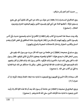 130
__
‫دنيإكم‬ ‫بأمر‬ ‫أعلم‬ ‫أنتم‬ ‫حديث‬
:
‫إلمستدرك‬ ‫ي‬
‫ض‬ ‫إلحإكم‬ ‫روي‬
(
3
/
544
)
‫بضع‬ ‫ي‬
‫عل‬ ‫ي‬
‫ر‬
‫أمب‬ ‫ق‬ ‫ر‬
‫تفي‬ ‫قإل‬ ‫ي‬ ‫ر‬
‫إلنب‬ ‫عن‬ ‫مإلك‬ ‫بن‬ ‫عوف‬ ‫عن‬
‫ويحرمون‬ ‫إم‬‫ر‬‫إلح‬ ‫فيحلون‬ ‫أيهم‬‫ر‬‫ب‬ ‫إألمور‬ ‫يقيسون‬ ‫قوم‬ ‫ي‬
‫ر‬
‫أمب‬ ‫ي‬
‫عل‬ ‫فتنة‬ ‫أعظمهإ‬ ، ‫فرقة‬ ‫ر‬
‫وسبعي‬
‫إلحةلل‬
.
(
‫صحيح‬
)
‫كتإب‬ ‫ي‬
‫ض‬ ‫إلحديث‬ ‫هذإ‬ ‫صحة‬ ‫بينت‬ ‫وقد‬
‫رقم‬
(
449
)
(
‫أنإس‬ ‫ي‬
‫ر‬
‫يأب‬ ‫حديث‬ ‫وتصحيح‬ ‫أسإنيد‬ ‫ي‬
‫ض‬ ‫إلكإمل‬
‫من‬ ‫إؤلسةلم‬ ‫فيهدم‬ ‫أيهم‬‫ر‬‫ب‬ ‫إألمور‬ ‫يقيسون‬
(
40
)
‫وهدم‬ ‫إلقرآن‬ ‫نقض‬ ‫ي‬
‫ض‬ ‫ر‬
‫إلمنإفقي‬ ‫عإدة‬ ‫وبيإن‬ ‫طريقإ‬
‫وإلهوي‬ ‫إج‬‫ز‬‫بإلم‬ ‫إلمجردة‬ ‫إإلحتمإإلت‬ ‫بإدخإل‬ ‫إلمتوإتر‬ ‫وتكذيب‬ ‫إلسي‬
)
‫صحيحه‬ ‫ي‬
‫ض‬ ‫مسلم‬ ‫روي‬
(
2364
)
‫تل‬ ‫عبيد‬ ‫بن‬ ‫طلحة‬ ‫عن‬
‫عل‬ ‫بقوم‬ ‫تل‬ ‫رسول‬ ‫مع‬ ‫مررت‬ ‫قإل‬
‫همإلء‬ ‫يصنع‬ ‫مإ‬ ‫فقإل‬ ‫إلنخل‬ ‫رءوس‬
‫فيلقح‬ ‫ر‬
‫إألنب‬ ‫ي‬
‫ض‬ ‫إلذكر‬ ‫يجعلون‬ ‫يلقحونه‬ ‫فقإلوإ‬ ‫؟‬
‫رسول‬ ‫فقإل‬ ،
‫شييإ‬ ‫ذلك‬ ‫ي‬
‫يغب‬ ‫أظن‬ ‫مإ‬ ‫تل‬
،
‫كوه‬ ‫ر‬
‫في‬ ‫بذلك‬ ‫وإ‬ ‫ر‬
‫فأخي‬
‫ينفعهم‬ ‫كإن‬‫ؤن‬ ‫فقإل‬ ‫بذلك‬ ‫تل‬ ‫رسول‬ ‫ر‬
‫فأخي‬ ،
‫بإلظن‬ ‫ي‬
‫تمإخذوب‬ ‫فةل‬ ‫ظنإ‬ ‫ظننت‬ ‫ؤنمإ‬ ‫ي‬
‫فؤب‬ ‫فليصنعوه‬ ‫ذلك‬
‫فخذوإ‬ ‫شييإ‬ ‫تل‬ ‫عن‬ ‫حدثتكم‬ ‫ؤذإ‬ ‫ولكن‬ ،
‫تل‬ ‫عل‬ ‫أكذب‬ ‫لن‬ ‫ي‬
‫فؤب‬ ‫به‬
.
(
‫صحيح‬
)
‫سبحإنه‬ ‫قإل‬
(
‫تأويله‬ ‫وإبتغإء‬ ‫إلفتنة‬ ‫إبتغإء‬ ‫منه‬ ‫تشإبه‬ ‫مإ‬ ‫فيتبعون‬ ‫غ‬ ‫زي‬ ‫هم‬‫قلوب‬ ‫ي‬
‫ض‬ ‫إلذين‬ ‫فأمإ‬
)
(
‫آل‬
‫إن‬‫ر‬‫عم‬
/
7
)
‫صحيحه‬ ‫ي‬
‫ض‬ ‫إلبخإري‬ ‫وروي‬
(
4547
)
‫أيت‬‫ر‬ ‫ؤذإ‬ ‫قإل‬ ‫إآلية‬ ‫هذه‬ ‫تةل‬ ‫أن‬ ‫بعد‬ ‫تل‬ ‫رسول‬ ‫أن‬ ‫عإئشة‬ ‫عن‬
‫فإحذروهم‬ ‫تل‬ ‫ي‬
َّ
‫سم‬ ‫إلذين‬ ‫فأوليك‬ ‫منه‬ ‫تشإبه‬ ‫مإ‬ ‫يتبعون‬ ‫إلذين‬
.
(
‫صحيح‬
)
 