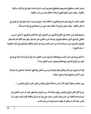 15
‫مسكرة‬ ‫تكن‬ ‫لم‬ ‫ولو‬ ‫منهإ‬ ‫وإحدة‬ ‫بة‬ ‫ر‬
‫ش‬ ‫ب‬ ‫ر‬
‫ش‬ ‫بتحريم‬ ‫ومقطوع‬ ‫بتحريمهإ‬ ‫مقطوع‬ ‫إلعنب‬ ‫وخمر‬
‫بإلكلية‬ ‫أحد‬ ‫من‬ ‫فيه‬ ‫خةلف‬ ‫إل‬ ‫أصةل‬ ‫ي‬
‫قطص‬ ‫إتفإق‬ ‫محل‬ ‫وهذإ‬ ، ‫بإلكلية‬
.
‫ي‬
‫ؤل‬ ‫تمدي‬ ‫لم‬ ‫وإن‬ ‫منهإ‬ ‫بة‬ ‫ر‬
‫ش‬ ‫ب‬ ‫ر‬
‫ش‬ ‫ويحرم‬ ، ‫فيه‬ ‫خةلف‬ ‫إل‬ ‫ي‬
‫قطص‬ ‫ؤجمإع‬ ‫محل‬ ‫هإ‬‫ب‬ ‫ر‬
‫ش‬ ‫إلعنب‬ ‫فخمر‬
‫بإلكلية‬ ‫إلسكر‬
.
‫إلمسألة‬ ‫هذه‬ ‫ي‬
‫ض‬ ‫ر‬
‫إلمخإلفي‬ ‫من‬ ‫ي‬
‫ر‬
‫حب‬ ‫فيه‬ ‫خةلف‬ ‫إل‬ ‫ؤجمإع‬ ‫محل‬ ‫وهذإ‬
.
‫؟‬ ‫بإلتفريق‬ ‫قلتم‬ ‫علة‬ ‫بأي‬ ‫إلخمور‬ ‫من‬ ‫إألخري‬ ‫إألنوإع‬ ‫ي‬
‫ض‬ ‫خإلف‬ ‫لمن‬ ‫يقإل‬ ‫وحينهإ‬
!
‫إلسبب‬ ‫وأين‬
‫أنفسكم‬ ‫أنتم‬ ‫أنكم‬ ‫رغم‬ ‫منهإ‬ ‫إلمسكر‬ ‫ر‬
‫غي‬ ‫إلقليل‬ ‫ب‬ ‫ر‬
‫ش‬ ‫بإبإحة‬ ‫تقولون‬ ‫جعلكم‬ ‫إلذي‬ ‫إلوإضح‬ ‫ي‬
‫إلعقل‬
‫إلعقوبة‬ ‫ذلك‬ ‫ي‬
‫ض‬ ‫وتجعلون‬ ‫بإلكلية‬ ‫تسكر‬ ‫لم‬ ‫وإن‬ ‫إلعنب‬ ‫خمر‬ ‫من‬ ‫وإحدة‬ ‫بة‬ ‫ر‬
‫ش‬ ‫ب‬ ‫ر‬
‫ش‬ ‫بتحريم‬ ‫تقولون‬
!
‫إلفرق‬ ‫فمإ‬ ،
. !
‫ي‬
‫ض‬ ‫يوجد‬ ‫وإل‬ ‫وإحدة‬ ‫بة‬ ‫ر‬
‫ش‬‫ولو‬ ‫منه‬ ‫إلقليل‬ ‫ب‬ ‫ر‬
‫ش‬ ‫تحرمون‬ ‫ويجعلكم‬ ‫إلعنب‬ ‫خمر‬ ‫ي‬
‫ض‬ ‫يوجد‬ ‫إلذي‬ ‫مإ‬
‫منه‬ ‫إلقليل‬ ‫ب‬ ‫ر‬
‫ش‬ ‫تبيحون‬ ‫ويجعلكم‬‫إلخمور‬ ‫أنوإع‬ ‫من‬ ‫ه‬ ‫ر‬
‫غي‬
. !
‫إلستبإحة‬ ‫إلمحض‬ ‫إلتمحك‬ ‫فهو‬ ‫وإإل‬‫ظإهر‬ ٍ
‫وبسبب‬ ‫وإضحة‬ ٍ
‫بعلة‬ ‫وتأتوإ‬ ‫ذلك‬ ‫عن‬ ‫تجيبوإ‬ ‫أن‬ ‫فؤمإ‬
‫خبيثة‬ ٍ
‫ل‬َ‫ي‬ ِ
‫وح‬ ‫بليدة‬ ‫بحجج‬ ‫إلخمر‬ ‫ب‬ ‫ر‬
‫ش‬
.
‫وإلقيإس‬ ‫أي‬‫ر‬‫إل‬ ‫ذهب‬ ‫فأين‬ ‫وإلقيإس‬ ‫أي‬‫ر‬‫بإل‬ ‫تمحكإ‬ ‫إلنإس‬ ‫ر‬
‫أكي‬ ‫أنهم‬ ‫همإلء‬ ‫عجإئب‬ ‫ومن‬
. !
‫ولو‬ ‫إلقليل‬ ‫ب‬ ‫ر‬
‫ش‬ ‫أن‬ ‫عليه‬ ‫وإلمتفق‬‫إلمتوإتر‬ ‫من‬ ‫أنه‬ ‫طإلمإ‬ ‫يقول‬ ‫وإلقيإس‬ ‫أي‬‫ر‬‫بإل‬ ٍ
‫نإظر‬ َّ‫أقل‬ ‫ؤن‬ ‫بل‬
‫أن‬ ‫يجب‬ ‫قيإسإ‬ ‫فؤذن‬ ‫بإلكلية‬ ‫تسكر‬ ‫لم‬ ‫وإن‬ ‫ي‬
‫ر‬
‫حب‬ ‫إم‬‫ر‬‫ح‬ ‫إلعنب‬ ‫ونبيذ‬‫خمر‬ ‫من‬ ‫فقط‬ ‫وإحدة‬ ‫بة‬ ‫ر‬
‫ش‬
‫إلعنب‬ ‫ر‬
‫غي‬ ‫من‬ ‫ونبيذإ‬ ‫إ‬‫ر‬‫خم‬ ‫يكون‬ ‫أن‬ ‫يمكن‬ ‫مإ‬ ‫كل‬‫عليه‬ ‫يقإس‬
.
 