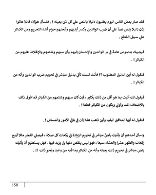 158
‫بعينه‬ ‫ر‬
‫خ‬ ‫كل‬ ‫ي‬
‫عل‬ ‫بإلنص‬ ‫دليةل‬ ‫يطلبون‬ ‫إليوم‬ ‫إلنإس‬ ‫بعض‬ ‫صإر‬ ‫فقد‬
. !
‫هإتوإ‬ ‫قإئةل‬ ‫همإلء‬ ‫فتسأل‬
‫إلكبإئر‬ ‫ومن‬ ‫إلتحريم‬ ‫أشد‬ ‫إم‬‫ر‬‫ح‬ ‫وأرجلهم‬ ‫أيديهم‬ ‫وكش‬ ‫إلوإلدين‬ ‫ب‬‫رص‬ ‫أن‬ ‫ي‬
‫عل‬
ً
‫نصإ‬ ‫ينص‬ ‫دليةل‬ ‫ؤذن‬
‫إلقطع‬ ‫سبيل‬ ‫ي‬
‫عل‬
.
‫من‬ ‫عليهم‬ ‫وإؤلغةلظ‬ ‫وشتمهم‬ ‫سبهم‬ ‫وأن‬ ‫ؤليهم‬ ‫وإؤلحسإن‬ ‫إلوإلدين‬ ‫بر‬ ‫ي‬
‫ض‬ ‫عإمة‬ ‫بنصوص‬ ‫فيجيبك‬
‫إلكبإئر‬
. !
‫؟‬ ‫إلمطلوب‬ ‫إلدليل‬ ‫أين‬ ‫له‬ ‫فتقول‬
!
‫من‬ ‫وأنه‬ ‫إلوإلدين‬ ‫ب‬‫رص‬ ‫تحريم‬ ‫ي‬
‫ض‬ ‫ر‬
‫مبإش‬ ‫بدليل‬ ‫ي‬
‫ر‬
‫تأب‬ ‫لست‬ ‫فأنت‬
‫إلكبإئر‬
. !
‫ذلك‬ ‫فوق‬ ‫فمإ‬ ‫إلكبإئر‬ ‫من‬ ‫وشتمهم‬ ‫سبهم‬ ‫كإن‬‫فؤن‬ ، ‫ر‬
‫بكثي‬ ‫ذلك‬ ‫من‬ ‫أقل‬ ‫هو‬ ‫بمإ‬ ‫أتيت‬ ‫لك‬ ‫فيقول‬
‫قطعإ‬ ‫إلكبإئر‬ ‫من‬ ‫ويكون‬ ‫ي‬
‫وأول‬ ‫أشد‬ ‫بإألضعإف‬
. !
‫وإلمسإئل‬‫إألمور‬ ‫ي‬
‫ر‬
‫بإض‬ ‫ي‬
‫ض‬ ‫ؤذن‬ ‫هذإ‬ ‫ذهب‬ ‫وأين‬ ‫إلبليد‬ ‫إلمنإفق‬ ‫أيهإ‬ ‫له‬ ‫فتقول‬
. !
‫ع‬‫أرب‬ ‫مثةل‬ ‫إلفجر‬ ‫ي‬
‫فيصل‬ ، ‫صةلة‬ ‫كل‬‫كعإت‬
‫ر‬ ‫ي‬
‫ض‬ ‫إلزيإدة‬ ‫تحريم‬ ‫ي‬
‫ض‬ ‫ر‬
‫مبإش‬ ٍّ
‫ص‬
َ
‫بن‬ ‫يأتيك‬ ‫أن‬ ‫أحدهم‬ ‫وإسأل‬
‫فيهإ‬ ‫يزيد‬ ‫بل‬ ‫منهإ‬ ‫ينقص‬ ‫ليس‬ ‫فهو‬ ، ‫سبعإ‬ ‫وإلعشإء‬ ‫إ‬ ‫ر‬
‫عش‬‫وإلظهر‬ ‫كعإت‬
‫ر‬
.
‫يأتيك‬ ‫أن‬ ‫يستطيع‬ ‫فهل‬
‫؟‬ ‫ذلك‬ ‫ونحو‬ ‫وعيد‬ ‫من‬ ‫فيه‬ ‫ومإ‬‫إلكبإئر‬ ‫من‬ ‫وأنه‬ ‫بعينه‬ ‫ذلك‬ ‫تحريم‬ ‫ي‬
‫ض‬ ‫ر‬
‫مبإش‬ ‫بنص‬
. !
 