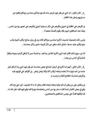 176
_
1
_
‫إألول‬ ‫إألمر‬
:
‫عن‬ ‫وكفوإ‬ ‫موتإكم‬ ‫محإسن‬ ‫وإذكرو‬ ‫فدعوه‬ ‫مإت‬ ‫إلرجل‬ ‫لهم‬ ‫يقل‬ ‫لم‬ ‫ي‬ ‫ر‬
‫إلنب‬ ‫أن‬
‫إلكةلم‬ ‫هذإ‬ ‫ومثل‬ ‫هم‬‫مسإوي‬
.
‫إلنإس‬ ‫ر‬
‫بي‬ ‫بهإ‬ ‫إلجهر‬ ‫ي‬
‫عل‬ ‫وأقرهم‬ ‫ي‬
‫ر‬
‫إلموب‬ ‫مسإوئ‬ ‫ذكر‬ ‫ي‬
‫عل‬ ‫وأقرهم‬ ‫ي‬
‫ر‬
‫إلموب‬ ‫ي‬
‫ض‬ ‫إلكةلم‬ ‫ي‬
‫عل‬ ‫أقرهم‬ ‫بل‬
.
ً
‫حضإ‬ َ‫م‬
ً
‫حشإ‬
ُ
‫ف‬ ‫يكون‬ ‫يكإد‬ ‫إليوم‬ ‫ر‬
‫إلمنإفقي‬ ‫عند‬ ‫وهذإ‬
. !
‫وتإب‬ ‫ة‬ ‫ر‬
‫كبي‬‫إرتكب‬ ‫صإلح‬ ‫رجل‬ ‫ي‬
‫ض‬ ‫ورد‬ ‫لكنه‬ ‫موتإكم‬ ‫محإسن‬ ‫إذكروإ‬ ‫لحديث‬ ٌ
‫تضعيف‬ ‫ذلك‬ ‫وليس‬
‫محإسنه‬ ‫بذكر‬ ‫مأمور‬ ‫ته‬ ‫ر‬
‫كبي‬‫ذكر‬ ‫عن‬ ‫ي‬
‫منه‬ ‫ذلك‬ ‫فمثل‬ ، ‫حدهإ‬ ‫عليه‬ ‫وأقيم‬ ‫منهإ‬
.
ُّ‫وتظل‬ ‫بموته‬ ‫كبإئره‬ ‫ي‬
‫تنته‬ ‫إل‬ ‫ممن‬ ‫وخإصة‬ ، ‫فيه‬ ‫بمإ‬ ‫إلفإجر‬ ‫إذكروإ‬ ‫ي‬ ‫ر‬
‫إلنب‬ ‫فيه‬ ‫فقإل‬ ‫ذلك‬ ‫سوي‬ ‫ن‬ َ‫م‬ ‫أمإ‬
‫بعده‬ ‫من‬ ‫إلنإس‬ ‫ي‬
‫ض‬
ً
‫ة‬ ِ
‫ر‬
‫ش‬
َ
‫نت‬ ُ‫م‬
.
_
2
_
‫ي‬
‫إلثإب‬ ‫إألمر‬
:
‫لعل‬ ‫إكم‬‫ر‬‫أد‬ ‫ومإ‬ ‫ي‬ ‫ر‬
‫إلنب‬ ‫لهم‬ ‫يقل‬ ‫لم‬ ‫محإسنه‬ ‫بعض‬ ‫إلصإلح‬ ‫إلرجل‬ ‫ي‬
‫ض‬ ‫ذكروإ‬ ‫لمإ‬ ‫أنهم‬
‫ولعل‬ ‫ولعل‬ ‫وكذإ‬ ‫كذإ‬‫إرتكب‬ ‫ولعله‬ ‫نعلمه‬ ‫إل‬ ‫مإ‬ ‫إلمسإوئ‬ ‫من‬ ‫عنده‬
.
‫فيه‬ ‫قولهم‬ ‫ي‬
‫عل‬ ‫م‬
ُ
‫ه‬ َّ
‫أقر‬ ‫بل‬
‫فقإل‬
َ
‫إلظإهرة‬ ‫ه‬
َ
‫ن‬ ِ
‫حإس‬ َ‫م‬ ‫هم‬ِ
‫كر‬ِ
‫وذ‬
(
‫وجبت‬
)
.
‫كإن‬‫وإن‬ ‫ي‬
‫ر‬
‫حب‬ ‫أي‬ ، ‫تعلمون‬ ‫إل‬ ‫مإ‬ ‫له‬ ‫وغفر‬ ‫فقإل‬ ‫ولعله‬ ‫ولعله‬ ‫وفيه‬ ‫فيه‬ ‫أن‬ ‫يظن‬ ‫من‬ ‫ي‬
‫عل‬ َ
‫ض‬
َ
‫ونق‬ ‫بل‬
‫له‬ ‫تل‬‫غفر‬ ‫فقد‬ ‫فيهإ‬ ‫وقع‬ ‫كلمإ‬ ٍ
‫بتوبة‬ ‫وتعإهدهإ‬ ‫إلنإس‬ ‫عن‬ ‫بهإ‬ ‫ر‬
‫إستي‬ ‫لكنه‬
ً
‫مإ‬ َ‫لم‬ ‫إلكبإئر‬ ‫بعض‬ ‫ي‬
‫ض‬ ‫وقع‬
.
‫وإلمجإهرين‬ ‫ر‬
‫إلمنإفقي‬ ‫رؤوس‬ ‫ي‬
‫عل‬
ً
‫كلمة‬‫هإ‬ َ‫ع‬
َ
‫أوق‬ ‫فمإ‬
.
 