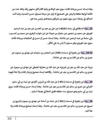 222
‫من‬ ‫عدد‬ ‫وثقه‬ ‫وقد‬‫مشهور‬ ‫ر‬
‫كثي‬‫كةلم‬‫وفيه‬ ‫إلوإقدي‬ ‫سوي‬ ‫ثقإت‬ ‫ورجإله‬ ‫حسن‬ ‫ؤسنإد‬ ‫وهذإ‬
‫أتت‬ ‫وإنمإ‬ ‫إلحديث‬ ‫حسن‬ ‫صدوق‬ ‫درجة‬ ‫عن‬ ‫ل‬‫يي‬ ‫إل‬ ‫إلصحيح‬ ‫ي‬
‫عل‬ ‫وإلرجل‬ ‫مطلقإ‬ ‫توثيقإ‬ ‫إألئمة‬
‫هو‬ ‫منه‬ ‫وليس‬ ‫ومجإهيل‬ ‫ر‬
‫وكي‬ ‫ر‬
‫مي‬ ‫من‬ ‫عنهم‬ ‫روي‬ ‫ممن‬ ‫روإيإته‬ ‫ي‬
‫ض‬ ‫ر‬
‫إلمنإكي‬
.
22
_
‫روإه‬
‫سننه‬ ‫ي‬
‫ض‬ ‫ي‬
‫إلدإرقطب‬
(
4618
)
‫إلرحيم‬ ‫عبد‬ ‫بن‬ ‫عن‬ ‫إلحسن‬ ‫بن‬ ‫بن‬ ‫ي‬
‫عل‬ ‫عن‬
‫إلمسيب‬ ‫بن‬ ‫سعيد‬ ‫عن‬ ‫إلزهري‬ ‫شهإب‬ ‫إبن‬ ‫عن‬ ‫عيينة‬ ‫بن‬ ‫سفيإن‬ ‫عن‬‫منصور‬ ‫بن‬ ‫سعيد‬ ‫عن‬ ‫إلهروي‬
‫عإئشة‬ ‫عن‬ ‫إلرحمن‬ ‫عبد‬ ‫بن‬ ‫سلمة‬ ‫ي‬ ‫ر‬
‫وأب‬
.
‫ثقإت‬ ‫ورجإله‬ ‫إلمتإبعإت‬ ‫ي‬
‫ض‬ ‫حسن‬ ‫أو‬ ‫حسن‬ ‫ؤسنإد‬ ‫وهذإ‬
‫إألقل‬ ‫ي‬
‫عل‬ ‫به‬ ‫بأس‬ ‫إل‬‫مستور‬ ‫وهو‬ ‫إلهروي‬ ‫سوي‬
.
23
-
24
_
‫روإه‬
‫مسنده‬ ‫ي‬
‫ض‬ ‫إهوية‬‫ر‬ ‫إبن‬
(
949
)
‫عن‬ ‫ميمون‬ ‫بن‬ ‫مهدي‬ ‫عن‬ ‫سليمإن‬ ‫بن‬ ‫إلمعتمر‬ ‫عن‬
‫عإئشة‬ ‫عن‬ ‫بن‬ ‫إلقإسم‬ ‫عن‬ ‫سإلم‬ ‫بن‬ ‫عمرو‬
.
‫عن‬ ‫ميمون‬ ‫بن‬ ‫مهدي‬ ‫عن‬ ‫ي‬
‫إلجعط‬ ‫معإوية‬ ‫بن‬ ‫تل‬ ‫عبد‬ ‫عن‬ ‫ويه‬ ‫ر‬
‫شي‬ ‫بن‬ ‫بن‬ ‫تل‬ ‫عبد‬ ‫عن‬ ‫وروإه‬
‫عإئشة‬ ‫عن‬ ‫بن‬ ‫إلقإسم‬ ‫عن‬ ‫سإلم‬ ‫بن‬ ‫عمرو‬
.
‫فيهمإ‬ ‫علة‬ ‫وإل‬ ‫ثقإت‬ ‫ورجإل‬ ‫صحيح‬ ‫ؤسنإد‬ ‫وكةلهمإ‬
.
25
_
‫روإه‬
‫مسنده‬ ‫ي‬
‫ض‬ ‫إهوية‬‫ر‬ ‫إبن‬
(
951
)
‫سليم‬ ‫ي‬ ‫ر‬
‫أب‬ ‫بن‬ ‫ليث‬ ‫عن‬ ‫إألودي‬ ‫ؤدريس‬ ‫بن‬ ‫تل‬ ‫عبد‬ ‫عن‬
‫عإئشة‬ ‫عن‬ ‫بن‬ ‫إلقإسم‬ ‫عن‬ ‫سإلم‬ ‫بن‬ ‫عمرو‬ ‫عن‬ ‫ي‬
‫ر‬
‫إلقرخ‬
.
‫سوي‬ ‫ثقإت‬ ‫ورجإله‬ ‫حسن‬ ‫ؤسنإد‬ ‫وهذإ‬
‫أسإنيد‬ ‫بضعة‬ ‫ي‬
‫ض‬ ‫أخطأ‬ ‫فقيل‬ ‫حفظه‬ ‫سإء‬ ‫صدوق‬ ‫وهو‬ ‫سليم‬ ‫ي‬ ‫ر‬
‫أب‬ ‫بن‬ ‫ليث‬
.
26
_
‫روإه‬
‫مسنده‬ ‫ي‬
‫ض‬ ‫إهوية‬‫ر‬ ‫إبن‬
(
952
)
‫بن‬ ‫وإلربيع‬ ‫ميمون‬ ‫بن‬ ‫مهدي‬ ‫عن‬ ‫أسإمة‬ ‫بن‬ ‫حمإد‬ ‫عن‬
‫عإئشة‬ ‫عن‬ ‫بن‬ ‫إلقإسم‬ ‫عن‬ ‫سإلم‬ ‫بن‬ ‫عمرو‬ ‫عن‬ ‫صبيح‬
.
‫وإل‬ ‫ثقإت‬ ‫ورجإله‬ ‫صحيح‬ ‫ؤسنإد‬ ‫وهذإ‬
‫فيه‬ ‫علة‬
.
 