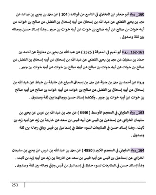 253
160
_
‫روإه‬
‫فوإئده‬ ‫من‬ ‫إلتإسع‬ ‫ي‬
‫ض‬ ‫ي‬ ‫ر‬
‫إلبخي‬ ‫إبن‬ ‫جعفر‬ ‫أبو‬
(
104
)
‫عن‬ ‫صإعد‬ ‫بن‬ ‫ي‬ ‫ر‬
‫يحب‬ ‫بن‬ ‫عن‬
‫عن‬ ‫خوإت‬ ‫بن‬ ‫صإلح‬ ‫عن‬ ‫إلفضل‬ ‫بن‬ ‫ؤسحإق‬ ‫أبيه‬ ‫عن‬ ‫ؤسحإق‬ ‫بن‬ ‫تل‬ ‫عبد‬ ‫عن‬ ‫ي‬
‫إلقطص‬ ‫ي‬ ‫ر‬
‫يحب‬ ‫بن‬
‫ر‬
‫جبي‬ ‫بن‬ ‫خوإت‬ ‫أبيه‬ ‫عن‬ ‫خوإت‬ ‫بن‬ ‫صإلح‬ ‫أبيه‬ ‫عن‬ ‫صإلح‬ ‫بن‬ ‫خوإت‬ ‫أبيه‬
.
‫ورجإله‬ ‫حسن‬ ‫ؤسنإد‬ ‫وهذإ‬
‫وصدوق‬ ‫ثقة‬ ‫ر‬
‫بي‬
.
161
-
162
_
‫روإه‬
‫إلمعرفة‬ ‫ي‬
‫ض‬ ‫نعيم‬ ‫أبو‬
(
2525
)
‫بن‬ ‫أحمد‬ ‫عن‬ ‫معإوية‬ ‫بن‬ ‫ي‬ ‫ر‬
‫يحب‬ ‫بن‬ ‫تل‬ ‫عبد‬ ‫عن‬
‫عن‬ ‫إلفضل‬ ‫بن‬ ‫ؤسحإق‬ ‫أبيه‬ ‫عن‬ ‫ؤسحإق‬ ‫بن‬ ‫تل‬ ‫عبد‬ ‫عن‬ ‫ي‬
‫إلقطص‬ ‫ي‬ ‫ر‬
‫يحب‬ ‫بن‬ ‫عن‬ ‫سفيإن‬ ‫بن‬ ‫حمإد‬
‫ر‬
‫جبي‬ ‫بن‬ ‫خوإت‬ ‫أبيه‬ ‫عن‬ ‫خوإت‬ ‫بن‬ ‫صإلح‬ ‫أبيه‬ ‫عن‬ ‫صإلح‬ ‫بن‬ ‫خوإت‬ ‫أبيه‬ ‫عن‬ ‫خوإت‬ ‫بن‬ ‫صإلح‬
.
‫بن‬ ‫تل‬ ‫عبد‬ ‫عن‬ ‫خيإط‬ ‫بن‬ ‫خليفة‬ ‫عن‬ ‫إج‬‫ش‬‫إل‬ ‫ؤسحإق‬ ‫بن‬ ‫عن‬ ‫جبلة‬ ‫بن‬ ‫بن‬ ‫أحمد‬ ‫عن‬ ‫وروإه‬
‫صإلح‬ ‫أبيه‬ ‫عن‬ ‫صإلح‬ ‫بن‬ ‫خوإت‬ ‫أبيه‬ ‫عن‬ ‫خوإت‬ ‫بن‬ ‫صإلح‬ ‫عن‬ ‫إلفضل‬ ‫بن‬ ‫ؤسحإق‬ ‫أبيه‬ ‫عن‬ ‫ؤسحإق‬
‫ر‬
‫جبي‬ ‫بن‬ ‫خوإت‬ ‫أبيه‬ ‫عن‬ ‫خوإت‬ ‫بن‬
.
‫وصدوق‬ ‫ثقة‬ ‫ر‬
‫بي‬ ‫ورجإلهمإ‬ ‫حسن‬ ‫ؤسنإد‬ ‫وكةلهمإ‬
.
163
_
‫روإه‬
‫إألوسط‬ ‫إلمعجم‬ ‫ي‬
‫ض‬ ‫ي‬
‫إب‬ ‫ر‬
‫إلطي‬
(
6446
)
‫بن‬ ‫ي‬ ‫ر‬
‫يحب‬ ‫عن‬ ‫عرس‬ ‫بن‬ ‫تل‬ ‫عبد‬ ‫بن‬ ‫عن‬
‫بن‬ ‫زيد‬ ‫أبيه‬ ‫عن‬ ‫زيد‬ ‫بن‬ ‫خإرجة‬ ‫عن‬ ‫سعد‬ ‫بن‬ ‫قيس‬ ‫أبيه‬ ‫عن‬ ‫قيس‬ ‫بن‬ ‫ؤسمإعيل‬ ‫عن‬ ‫ي‬
‫إش‬‫ز‬‫إلخ‬ ‫سليمإن‬
‫ثإبت‬
.
‫ثقة‬ ‫ر‬
‫بي‬ ‫رجإله‬ ‫ي‬
‫ر‬
‫وبإض‬ ‫قيس‬ ‫بن‬ ‫ؤسمإعيل‬ ‫ي‬
‫ض‬ ‫حفظ‬ ‫لسوء‬ ‫إلمتإبعإت‬ ‫ي‬
‫ض‬ ‫حسن‬ ‫ؤسنإد‬ ‫وهذإ‬
‫وصدوق‬
.
164
_
‫روإه‬
‫ر‬
‫إلكبي‬ ‫إلمعجم‬ ‫ي‬
‫ض‬ ‫ي‬
‫إب‬ ‫ر‬
‫إلطي‬
(
4880
)
‫سليمإن‬ ‫بن‬ ‫ي‬ ‫ر‬
‫يحب‬ ‫عن‬ ‫عرس‬ ‫بن‬ ‫تل‬ ‫عبد‬ ‫بن‬ ‫عن‬
‫ثإبت‬ ‫بن‬ ‫زيد‬ ‫أبيه‬ ‫عن‬ ‫زيد‬ ‫بن‬ ‫خإرجة‬ ‫عن‬ ‫سعد‬ ‫بن‬ ‫قيس‬ ‫أبيه‬ ‫عن‬ ‫قيس‬ ‫بن‬ ‫ؤسمإعيل‬ ‫عن‬ ‫ي‬
‫إش‬‫ز‬‫إلخ‬
.
‫وصدوق‬ ‫ثقة‬ ‫ر‬
‫بي‬ ‫رجإله‬ ‫ي‬
‫ر‬
‫وبإض‬ ‫قيس‬ ‫بن‬ ‫ؤسمإعيل‬ ‫ي‬
‫ض‬ ‫حفظ‬ ‫لسوء‬ ‫إلمتإبعإت‬ ‫ي‬
‫ض‬ ‫حسن‬ ‫ؤسنإد‬ ‫وهذإ‬
.
 