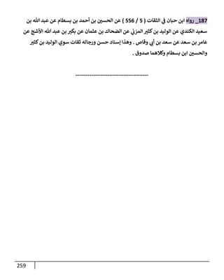 259
187
_
‫روإه‬
‫إلثقإت‬ ‫ي‬
‫ض‬ ‫حبإن‬ ‫إبن‬
(
5
/
556
)
‫بن‬ ‫تل‬ ‫عبد‬ ‫عن‬ ‫بسطإم‬ ‫بن‬ ‫أحمد‬ ‫بن‬ ‫ر‬
‫إلحسي‬ ‫عن‬
‫عن‬ ‫إألشج‬ ‫تل‬ ‫عبد‬ ‫بن‬ ‫ر‬
‫بكي‬ ‫عن‬ ‫عثمإن‬ ‫بن‬ ‫إلضحإك‬ ‫عن‬ ‫ي‬
‫إلمزب‬ ‫ر‬
‫كثي‬‫بن‬ ‫إلوليد‬ ‫عن‬ ‫إلكندي‬ ‫سعيد‬
‫وقإص‬ ‫ي‬ ‫ر‬
‫أب‬ ‫بن‬ ‫سعد‬ ‫عن‬ ‫سعد‬ ‫بن‬ ‫عإمر‬
.
‫ر‬
‫كثي‬‫بن‬ ‫إلوليد‬ ‫سوي‬ ‫ثقإت‬ ‫ورجإله‬ ‫حسن‬ ‫ؤسنإد‬ ‫وهذإ‬
‫صدوق‬ ‫وكةلهمإ‬ ‫بسطإم‬ ‫إبن‬ ‫ر‬
‫وإلحسي‬
.
-----------------------------------------
 