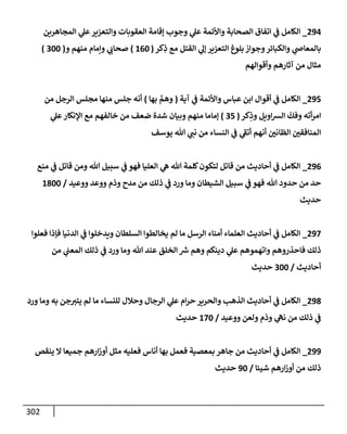 302
294
_
‫إلمجإهرين‬ ‫ي‬
‫عل‬‫وإلتعزير‬ ‫إلعقوبإت‬ ‫ؤقإمة‬ ‫وجوب‬ ‫ي‬
‫عل‬ ‫وإألئمة‬ ‫إلصحإبة‬ ‫إتفإق‬ ‫ي‬
‫ض‬ ‫إلكإمل‬
‫كر‬ِ
‫ذ‬ ‫مع‬ ‫إلقتل‬ ‫ي‬
‫ؤل‬ ‫إلتعزير‬ ‫بلوغ‬ ‫وجوإز‬‫وإلكبإئر‬ ‫ي‬
‫بإلمعإذ‬
(
160
)
‫و‬ ‫منهم‬ ‫وإمإم‬ ‫ي‬ ‫ر‬
‫صحإب‬
(
300
)
‫وأقوإلهم‬ ‫آثإرهم‬ ‫من‬ ‫مثإل‬
295
_
‫آية‬ ‫ي‬
‫ض‬ ‫وإألئمة‬ ‫عبإس‬ ‫إبن‬ ‫أقوإل‬ ‫ي‬
‫ض‬ ‫إلكإمل‬
(
‫بهإ‬ َّ
‫وهم‬
)
‫من‬ ‫إلرجل‬ ‫مجلس‬ ‫منهإ‬ ‫جلس‬ ‫أنه‬
‫كر‬ِ
‫وذ‬ ‫إويل‬‫ش‬‫إل‬
ّ
‫وفك‬ ‫أته‬‫ر‬‫إم‬
(
35
)
‫ي‬
‫عل‬‫إؤلنكإر‬ ‫مع‬ ‫خإلفهم‬ ‫من‬ ‫ضعف‬ ‫شدة‬ ‫وبيإن‬ ‫منهم‬ ‫ؤمإمإ‬
‫يوسف‬ ‫تل‬ ‫ي‬ ‫ر‬
‫نب‬ ‫من‬ ‫إلنسإء‬ ‫ي‬
‫ض‬ ‫ي‬
‫ر‬
‫أتط‬ ‫أنهم‬ ‫ر‬
‫إلظإني‬ ‫ر‬
‫إلمنإفقي‬
296
_
‫منع‬ ‫ي‬
‫ض‬ ‫قإتل‬ ‫ومن‬ ‫تل‬ ‫سبيل‬ ‫ي‬
‫ض‬ ‫فهو‬ ‫إلعليإ‬ ‫ي‬
‫ه‬ ‫تل‬ ‫كلمة‬‫لتكون‬ ‫قإتل‬ ‫من‬ ‫أحإديث‬ ‫ي‬
‫ض‬ ‫إلكإمل‬
‫ووعيد‬ ‫ووعد‬ ‫وذم‬ ‫مدح‬ ‫من‬ ‫ذلك‬ ‫ي‬
‫ض‬ ‫ورد‬ ‫ومإ‬ ‫إلشيطإن‬ ‫سبيل‬ ‫ي‬
‫ض‬ ‫فهو‬ ‫تل‬ ‫حدود‬ ‫من‬ ‫حد‬
/
1800
‫حديث‬
297
_
‫فع