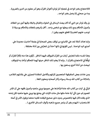 35
‫ورة‬‫بإلرص‬ ‫إلدين‬ ‫من‬ ‫معلوم‬ ‫أمر‬ ‫وهو‬ ‫إلقرآن‬ ‫كتوإتر‬‫توإتره‬ ٌ
‫أمر‬ ِ
‫ه‬ِ‫ل‬ َ‫جم‬ ُ‫م‬ ‫ي‬
‫ض‬ ‫إلوإحد‬ ‫ر‬
‫بخي‬ ‫فإإلحتجإج‬
.
‫إلوإحد‬ ‫ر‬
‫بخي‬ ‫وعمل‬ ‫ؤإل‬ ‫ي‬ ‫ر‬
‫صحإب‬ ‫من‬ ‫ومإ‬
.
‫إلعقإئد‬ ‫من‬ ‫أمور‬ ‫وفيهإ‬ ‫وإلبةلد‬ ‫وإلقبإئل‬ ‫إلملوك‬ ‫ي‬
‫ؤل‬ ‫إلرسإئل‬ ‫يبعث‬ ‫كإن‬‫أنه‬ ‫ي‬ ‫ر‬
‫إلنب‬ ‫عن‬‫توإتر‬ ‫وقد‬ ‫بل‬
‫وإحد‬ ‫شخص‬ ‫مع‬ ‫يبعثهإ‬ ‫ذلك‬ ‫ومع‬ ‫إألحكإم‬ ‫وأصول‬
.
‫إل‬ ‫بوسيلة‬ ‫وإألحكإم‬ ‫بإلعقإئد‬ ‫يأمرهم‬ ‫أكإن‬
‫ر‬
‫بيقي‬ ‫عليهم‬ ‫تقطع‬ ‫وإل‬ ‫إلعلم‬ ‫عليهم‬ ‫توجب‬
. !
‫ي‬
‫ض‬ ‫إلصحإبة‬ ‫بعض‬ ‫توقف‬ ‫من‬ ‫إألصإبع‬ ‫ي‬
‫عل‬ ‫تعد‬ ‫أمثلة‬ ‫هنإك‬ ‫وإنمإ‬
‫بضعة‬
‫ي‬
‫عل‬ ‫معدودة‬ ‫أحإديث‬
‫إلوإحد‬ ‫إليد‬ ‫أصإبع‬
‫ة‬
.
‫ليس‬
‫مختلفة‬ ‫أدلة‬ ‫ر‬
‫بي‬ ٍ
‫ض‬ ُ
‫لتعإر‬ ‫بل‬
ً
‫آحإدإ‬ ‫ذإتهإ‬ ‫ي‬
‫ض‬ ‫لكونهإ‬
.
‫إلنإظر‬ ‫فيهمإ‬ ‫فتيوقف‬ ‫إلقرآن‬ ‫من‬ ‫آيتإن‬ ‫تتعإرض‬ ‫مثلمإ‬ ‫نفسه‬ ‫وهذإ‬
.
‫أو‬ ‫للقرآن‬
ً
‫إ‬‫ر‬‫ؤنكإ‬ ‫منه‬ ‫هذإ‬ ‫أيكون‬
‫بإلقرآن‬ ‫إإلحتجإج‬ ‫ي‬
‫ض‬
ً
‫فإ‬
ُّ
‫ق‬ َ
‫تو‬
. !
‫فيتوقف‬ ‫به‬ ‫ليأخذ‬ ‫م‬
َ
‫حك‬ ُ‫إلم‬ ‫أيهمإ‬ ‫حينهإ‬ ‫إلنإظر‬ ‫ذلك‬ ‫يعلم‬ ‫إل‬ ‫وإنمإ‬
‫بهإ‬ ‫ر‬
‫يستعي‬ ‫أخري‬ ‫أدلة‬ ‫عن‬ ‫ليبحث‬
.
‫إلتةلعب‬ ‫بةلدتهم‬ ‫ي‬
‫عل‬ ‫ين‬ِّ
‫إلمرص‬ ‫إلمقلدة‬ ‫وأفإعيل‬ ‫إئهم‬‫ر‬‫آل‬ ‫ر‬
‫إلمتعصبي‬ ‫إلمتفيقهة‬ ‫بعض‬ ‫عإدإت‬ ‫ومن‬
‫إللغة‬ ‫ومعلوم‬ ‫أصحإبه‬‫وآثإر‬ ‫رسوله‬ ‫وسنة‬ ‫تل‬ ‫كتإب‬‫من‬ ‫بإلدإللة‬
.
‫إألمر‬ ‫أن‬ ‫ي‬
‫عل‬ ‫فقهه‬ ‫وأصول‬ ‫مذهبه‬ ‫ي‬
‫ويبب‬ ‫عمومهإ‬ ‫ي‬
‫عل‬ ‫فيأخذهإ‬ ‫عإمة‬ ‫تل‬ ‫كتإب‬‫من‬ ‫آيإت‬ ‫ي‬
‫ض‬ ‫ي‬
‫ر‬
‫فيأب‬
‫ؤمإمه‬ ‫لكن‬ ‫مذهبه‬ ‫عليهإ‬ ‫ي‬
‫ويبب‬ ‫بهإ‬ ‫يحتج‬ ‫ي‬
‫ر‬
‫إلب‬ ‫إآليإت‬ ‫ميإت‬ ‫مثل‬ ‫مثلهإ‬ ‫عإمة‬ ‫آية‬ ‫ي‬
‫ر‬
‫تأب‬ ‫ر‬
‫حي‬ ‫ثم‬ ‫للعموم‬
‫أصله‬ ‫ي‬
‫ض‬ ‫إألمر‬ ‫ويقول‬ ‫محضإ‬ ‫تقليدإ‬ ‫فيقلده‬ ‫صحيح‬ ‫دليل‬ ‫بدون‬ ‫بإلخصوص‬ ‫فيهإ‬ ‫قإل‬ ‫يقلده‬ ‫إلذي‬
‫لةلستحبإب‬
!
‫إألخري‬ ‫إلمسإئل‬ ‫وألوف‬ ‫مذهبه‬ ‫جميع‬ ‫يشعر‬ ‫أن‬ ‫ر‬
‫بغي‬ ‫فيهدم‬
. !
 
