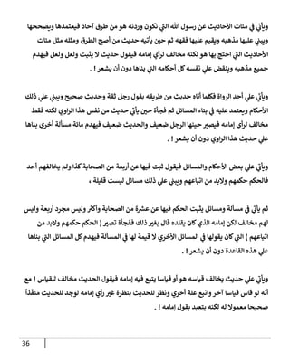 36
‫ويصححهإ‬ ‫فيعتمدهإ‬ ‫آحإد‬ ‫طرق‬ ‫من‬ ‫هو‬ ‫وردته‬ ‫تكون‬ ‫ي‬
‫ر‬
‫إلب‬ ‫تل‬ ‫رسول‬ ‫عن‬ ‫إألحإديث‬ ‫ميإت‬ ‫ي‬
‫ض‬ ‫ي‬
‫ر‬
‫ويأب‬
‫ميإت‬ ‫مثل‬ ‫ومثله‬ ‫إلطرق‬ ‫أصح‬ ‫من‬ ‫حديث‬ ‫يأتيه‬ ‫ر‬
‫حي‬ ‫ثم‬ ‫فقهه‬ ‫عليهإ‬ ‫ويقيم‬ ‫مذهبه‬ ‫عليهإ‬ ‫ي‬
‫ويبب‬
‫فيهدم‬ ‫ولعل‬ ‫ولعل‬ ‫يثبت‬ ‫إل‬ ‫حديث‬ ‫فيقول‬ ‫ؤمإمه‬ ‫أي‬‫ر‬‫ل‬ ‫مخإلف‬ ‫لكنه‬ ‫هو‬ ‫بهإ‬ ‫إحتج‬ ‫ي‬
‫ر‬
‫إلب‬ ‫إألحإديث‬
‫يشعر‬ ‫أن‬ ‫دون‬ ‫بنإهإ‬ ‫ي‬
‫ر‬
‫إلب‬ ‫أحكإمه‬ ‫كل‬‫نفسه‬ ‫ي‬
‫عل‬ ‫وينقض‬ ‫مذهبه‬ ‫جميع‬
. !
‫ذلك‬ ‫ي‬
‫عل‬ ‫ي‬
‫ويبب‬ ‫صحيح‬ ‫وحديث‬ ‫ثقة‬ ‫رجل‬ ‫يقول‬ ‫طريقه‬ ‫من‬ ‫حديث‬ ‫أتإه‬ ‫فكلمإ‬ ‫إلروإة‬ ‫أحد‬ ‫ي‬
‫عل‬ ‫ي‬
‫ر‬
‫ويأب‬
‫فقط‬ ‫لكنه‬ ‫إوي‬‫ر‬‫إل‬ ‫هذإ‬ ‫نفس‬ ‫من‬ ‫حديث‬ ‫ي‬
‫ر‬
‫يأب‬ ‫ر‬
‫حي‬ ‫فجأة‬ ‫ثم‬ ‫إلمسإئل‬ ‫بنإء‬ ‫ي‬
‫ض‬ ‫عليه‬ ‫ويعتمد‬ ‫إألحكإم‬
‫بنإهإ‬ ‫أخري‬ ‫مسألة‬ ‫مإئة‬ ‫فيهدم‬ ‫ضعيف‬ ‫وإلحديث‬ ‫ضعيف‬ ‫إلرجل‬ ‫حينهإ‬ ‫ر‬
‫فيصي‬ ‫ؤمإمه‬ ‫أي‬‫ر‬‫ل‬ ‫مخإلف‬
‫يشعر‬ ‫أن‬ ‫دون‬ ‫إوي‬‫ر‬‫إل‬ ‫هذإ‬ ‫حديث‬ ‫ي‬
‫عل‬
. !
‫أحد‬ ‫يخإلفهم‬ ‫ولم‬ ‫كذإ‬‫إلصحإبة‬ ‫من‬ ‫أربعة‬ ‫عن‬ ‫فيهإ‬ ‫ثبت‬ ‫فيقول‬ ‫وإلمسإئل‬ ‫إألحكإم‬ ‫بعض‬ ‫ي‬
‫عل‬ ‫ي‬
‫ر‬
‫ويأب‬
، ‫قليلة‬ ‫ليست‬ ‫مسإئل‬ ‫ذلك‬ ‫ي‬
‫عل‬ ‫ي‬
‫ويبب‬ ‫إتبإعهم‬ ‫من‬ ‫وإلبد‬ ‫حكمهم‬ ‫فإلحكم‬
‫وليس‬ ‫أربعة‬ ‫مجرد‬ ‫وليس‬ ‫ر‬
‫وأكي‬ ‫إلصحإبة‬ ‫من‬ ‫ة‬ ‫ر‬
‫عش‬ ‫عن‬ ‫فيهإ‬ ‫إلحكم‬ ‫يثبت‬ ‫ومسإئل‬ ‫مسألة‬ ‫ي‬
‫ض‬ ‫ي‬
‫ر‬
‫يأب‬ ‫ثم‬
‫ر‬
‫تصي‬ ‫ففجأة‬ ‫ذلك‬ ‫ر‬
‫بغي‬ ‫قإل‬ ‫يقلده‬ ‫كإن‬‫إلذي‬ ‫ؤمإمه‬ ‫لكن‬ ‫مخإلف‬ ‫لهم‬
(
‫من‬ ‫وإلبد‬ ‫حكمهم‬ ‫إلحكم‬
‫إتبإعهم‬
)
‫بنإهإ‬ ‫ي‬
‫ر‬
‫إلب‬ ‫إلمسإئل‬ ‫كل‬‫فيهدم‬ ‫إلمسألة‬ ‫ي‬
‫ض‬ ‫لهإ‬ ‫قيمة‬ ‫إل‬ ‫إألخري‬ ‫إلمسإئل‬ ‫ي‬
‫ض‬ ‫يقولهإ‬ ‫كإن‬ ‫ي‬
‫ر‬
‫إلب‬
‫يشعر‬ ‫أن‬ ‫دون‬ ‫إلقإعدة‬ ‫هذه‬ ‫ي‬
‫عل‬
. !
‫للقيإس‬ ‫مخإلف‬ ‫إلحديث‬ ‫فيقول‬ ‫ؤمإمه‬ ‫فيه‬ ‫يتبع‬ ‫قيإسإ‬ ‫أو‬ ‫هو‬ ‫قيإسه‬ ‫يخإلف‬ ‫حديث‬ ‫ي‬
‫عل‬ ‫ي‬
‫ر‬
‫ويأب‬
!
‫مع‬
ً
‫ذإ‬
َ
‫نف‬ َ‫م‬ ‫للحديث‬ ‫لوجد‬ ‫ؤمإمه‬ ‫أي‬‫ر‬ ‫ر‬
‫غي‬ ‫بنظرة‬ ‫للحديث‬ ‫ونظر‬ ‫أخري‬ ‫علة‬ ‫وإتبع‬‫آخر‬ ‫قيإسإ‬ ‫قإس‬ ‫لو‬ ‫أنه‬
‫ؤمإمه‬ ‫بقول‬ ‫يتعبد‬ ‫لكنه‬ ‫له‬ ‫معموإل‬ ‫صحيحإ‬
. !
 