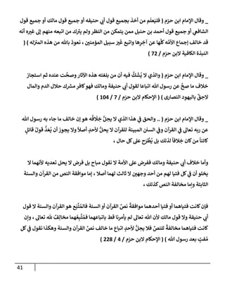 41
_
‫حزم‬ ‫إبن‬ ‫إؤلمإم‬ ‫وقإل‬
(
‫م‬
َ
‫عل‬َ‫فلي‬
‫قول‬ ‫بجميع‬ ‫أخذ‬ ‫من‬
‫أ‬
‫حنيفه‬ ‫ي‬ ‫ر‬
‫ب‬
‫أ‬
‫مإلك‬ ‫قول‬ ‫جميع‬ ‫و‬
‫أ‬
‫قول‬ ‫جميع‬ ‫و‬
‫ي‬
‫إلشإفص‬
‫أ‬
‫قول‬ ‫جميع‬ ‫و‬
‫أ‬
‫منهم‬ ‫إتبعه‬ ‫من‬ ‫ك‬ ‫ر‬
‫يي‬ ‫ولم‬‫إلنظر‬ ‫من‬ ‫يتمكن‬ ‫ممن‬ ‫حنبل‬ ‫بن‬ ‫حمد‬
‫ؤ‬
‫ه‬ ‫ر‬
‫غي‬ ‫ل‬
‫أنه‬
‫خإلف‬ ‫قد‬
‫ؤ‬
‫ر‬
‫إلمممني‬ ‫سبيل‬ َ ‫ر‬
‫ي‬
َ
‫غ‬ ‫وإتبع‬ ‫هإ‬ِ
‫ر‬ ِ
‫آخ‬ ‫عن‬ ‫هإ‬
ِّ
‫كل‬‫ه‬ َّ‫إألم‬ ‫جمإع‬
،
‫له‬‫إلمي‬ ‫هذه‬ ‫من‬ ‫بإثل‬ ‫نعوذ‬
( )
‫حزم‬ ‫إلبن‬ ‫إلكإفية‬ ‫إلنبذة‬
/
72
)
_
‫حزم‬ ‫إبن‬ ‫إؤلمإم‬ ‫وقإل‬
(
‫إستجإز‬ ‫ثم‬ ‫عنده‬ ‫ت‬
َّ
‫وصح‬‫إآلثإر‬ ‫هذه‬ ‫بلغته‬ ‫من‬ ‫أن‬ ‫فيه‬
ُّ
‫ك‬
َ
‫ش‬
ُ
‫ي‬ ‫إل‬ ‫وإلذي‬
‫تل‬ ‫رسول‬ ‫عن‬
َّ
‫صح‬ ‫مإ‬ ‫خةلف‬
‫إ‬
‫وإلمإل‬ ‫إلدم‬ ‫حةلل‬ ‫ك‬ ‫ر‬
‫مش‬ ‫كإفر‬‫فهو‬ ‫ومإلك‬ ‫حنيفة‬ ‫ي‬ ‫ر‬
‫أب‬ ‫لقول‬ ‫تبإعإ‬
ٌ
‫ق‬ ِ
‫إلح‬
‫إلنصإرى‬ ‫بإليهود‬
)
(
‫حزم‬ ‫إلبن‬ ‫إؤلحكإم‬
/
7
/
104
)
_
‫حزم‬ ‫إبن‬ ‫إؤلمإم‬ ‫وقإل‬
(
..
‫تل‬ ‫رسول‬ ‫به‬ ‫جإء‬ ‫مإ‬ ‫خإلف‬ ‫ؤن‬ ‫هو‬ ‫ه‬
ُ
‫ف‬
َ
‫ح‬ ِ
‫خ‬ ُّ‫ل‬ ِ
‫يح‬ ‫إل‬ ‫إلذي‬ ‫هذإ‬ ‫ي‬
‫ض‬ ‫وإلحق‬
ٍ
‫قإئل‬ ُ‫قول‬
ُّ
‫د‬ َ‫ع‬
ُ
‫ي‬ ‫أن‬ ‫يجوز‬ ‫وإل‬
ً
‫أصال‬ ٍ
‫ألحد‬ ُّ‫يحل‬ ‫إل‬ ‫للقرآن‬ ‫إلمبينة‬ ‫إلسي‬ ‫ي‬
‫وض‬ ‫إلقرآن‬ ‫ي‬
‫ض‬ ‫تعإل‬ ‫ربه‬ ‫عن‬
‫حإل‬ ‫كل‬‫عل‬ ‫ح‬َ
‫ر‬
َّ
‫ط‬
ُ
‫ي‬ ‫بل‬ ‫لذلك‬
ً
‫ةلفإ‬ ِ
‫خ‬ ‫كإن‬‫من‬
ً
‫كإئنإ‬
،
‫إل‬ ‫ألنهمإ‬ ‫تعديه‬ ‫يحل‬ ‫إل‬ ‫فرض‬ ‫بل‬ ‫مبإح‬ ‫نقول‬ ‫إل‬ ‫إألمة‬ ‫عل‬ ‫ففرض‬ ‫ومإلك‬ ‫حنيفة‬ ‫ي‬ ‫ر‬
‫أب‬ ‫خةلف‬ ‫وأمإ‬
‫أصةل‬ ‫لهمإ‬ ‫ثإلث‬ ‫إل‬ ‫ر‬
‫وجهي‬ ‫أحد‬ ‫من‬ ‫لهم‬ ‫فتيإ‬ ‫كل‬ ‫ي‬
‫ض‬ ‫أن‬ ‫يخلو‬
،
‫وإلسنة‬ ‫إلقرآن‬ ‫من‬ ‫إلنص‬ ‫موإفقة‬ ‫ؤمإ‬
‫كذلك‬‫إلنص‬ ‫مخإلفة‬ ‫وإمإ‬ ‫إلثإبتة‬
،
‫قول‬ ‫إل‬ ‫وإلسنة‬ ‫إلقرآن‬ ‫هو‬ ‫ع‬َ‫ب‬
َّ
‫ت‬ ُ‫فإلم‬ ‫إلسنة‬ ‫أو‬ ‫إلقرآن‬ َّ
‫نص‬
ً
‫موإفقة‬ ‫أحدهمإ‬ ‫فتيإ‬ ‫أو‬ ‫فتيإهمإ‬ ‫كإنت‬‫فؤن‬
‫تعإل‬ ‫ثل‬ ٌ
‫ف‬ِ‫مخإل‬ ‫همإ‬ ُ‫ع‬ِ‫ب‬
َّ
‫ت‬ ُ‫فم‬ ‫بإتبإعهمإ‬ ‫قط‬ ‫يأمرنإ‬ ‫لم‬ ‫تعإل‬ ‫تل‬ ‫ألن‬ ‫مإلك‬ ‫قول‬ ‫وإل‬ ‫حنيفة‬ ‫ي‬ ‫ر‬
‫أب‬
،
‫وإن‬
‫كل‬ ‫ي‬
‫ض‬ ‫نقول‬ ‫وهكذإ‬ ‫وإلسنة‬ ‫إلقرآن‬ َّ
‫نص‬ ‫خإلف‬ ‫مإ‬ ‫إتبإع‬ ٍ
‫ألحد‬ ُّ‫ل‬ ِ
‫يح‬ ‫فةل‬ ِّ
‫للنص‬
ً
‫مخإلفة‬ ‫فتيإهمإ‬ ‫كإنت‬
‫تل‬ ‫رسول‬ ‫بعد‬ ٍ
‫فت‬ ُ‫م‬
)
(
‫حزم‬ ‫إلبن‬ ‫إؤلحكإم‬
/
4
/
228
)
 