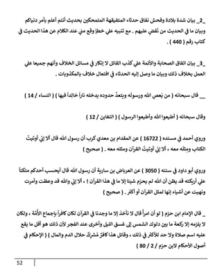 52
_
2
_
‫دنيإكم‬ ‫بأمر‬ ‫أعلم‬ ‫أنتم‬ ‫بحديث‬ ‫ر‬
‫إلمتمحكي‬ ‫إلمتفيقهة‬ ‫حدثإء‬ ‫نفإق‬ ‫وفحش‬ ‫بةلدة‬ ‫شدة‬ ‫بيإن‬
‫عليهم‬ ٍ
‫قض‬
َ
‫ن‬ ‫من‬ ‫إلحديث‬ ‫ي‬
‫ض‬ ‫مإ‬ ‫وبيإن‬
.
‫ي‬
‫ض‬ ‫إلحديث‬ ‫هذإ‬ ‫عن‬ ‫إلكةلم‬ ‫عند‬ ‫ي‬
‫مب‬ ‫وقع‬ ‫خطؤ‬ ‫ي‬
‫عل‬ ‫تنبيه‬ ‫مع‬
‫رقم‬ ‫كتإب‬
(
440
. )
_
3
_
‫ي‬
‫عل‬ ‫جميعإ‬ ‫وأنهم‬ ‫إلخةلف‬ ‫مسإئل‬ ‫ي‬
‫ض‬ ‫ؤنكإر‬ ‫إل‬ ‫إلقإئل‬ ‫كذب‬ ‫ي‬
‫عل‬ ‫وإألئمة‬ ‫إلصحإبة‬ ‫إتفإق‬ ‫بيإن‬
‫بإلمكذوبإت‬ ‫خةلف‬ ‫إفتعإل‬ ‫ي‬
‫ض‬ ‫إلحدثإء‬ ‫ؤليه‬ ‫وصل‬ ‫مإ‬ ‫وبيإن‬ ‫ذلك‬ ‫بخةلف‬ ‫إلعمل‬
.
_
_
‫سبحإنه‬ ‫قإل‬
(
‫فيهإ‬
ً
‫دإ‬ِ‫خإل‬
ً
‫إ‬‫ر‬‫نإ‬ ‫يدخله‬ ‫حدوده‬
َّ
‫ويتعد‬ ‫ه‬
َ
‫ورسول‬ ‫تل‬ ِ
‫عص‬
َ
‫ي‬ ‫من‬
)
(
‫إلنسإء‬
/
14
)
‫سبحإنه‬ ‫وقإل‬
(
‫إلرسول‬ ‫وأطيعوإ‬ ‫تل‬ ‫أطيعوإ‬
)
(
‫إلتغإبن‬
/
12
)
‫مسنده‬ ‫ي‬
‫ض‬ ‫أحمد‬ ‫وروي‬
(
16722
)
ُ
‫أوتيت‬ ‫ي‬
‫ؤب‬ ‫أإل‬ ‫قإل‬ ‫تل‬ ‫رسول‬ ‫أن‬ ‫كرب‬‫معدي‬ ‫بن‬ ‫إلمقدإم‬ ‫عن‬
‫معه‬ ‫ومثله‬ ‫إلقرآن‬
ُ
‫أوتيت‬ ‫ي‬
‫ؤب‬ ‫أإل‬ ، ‫معه‬ ‫ه‬
َ
‫ثل‬ ِ
‫وم‬ ‫إلكتإب‬
.
(
‫صحيح‬
)
‫سننه‬ ‫ي‬
‫ض‬ ‫دإود‬ ‫أبو‬ ‫وروي‬
(
3050
)
ً
‫متكيإ‬ ‫أحدكم‬ ‫أيحسب‬ ‫قإل‬ ‫تل‬ ‫رسول‬ ‫أن‬ ‫سإرية‬ ‫بن‬ ‫إلعربإض‬ ‫عن‬
‫إلقرآن‬ ‫هذإ‬ ‫ي‬
‫ض‬ ‫مإ‬ ‫ؤإل‬ ‫شييإ‬ ‫م‬ ّ
‫يحر‬ ‫لم‬ ‫تل‬ ‫أن‬ ‫يظن‬ ‫قد‬ ‫أريكته‬ ‫ي‬
‫عل‬
!
‫وأمرت‬ ‫وعظت‬ ‫قد‬ ‫وتل‬ ‫ي‬
‫ؤب‬ ‫أإل‬ ،
‫ر‬
‫أكي‬ ‫أو‬ ‫إلقرآن‬ ‫لمثل‬ ‫ؤنهإ‬ ‫أشيإء‬ ‫عن‬ ‫ونهيت‬
.
(
‫صحيح‬
)
_
‫حزم‬ ‫إبن‬ ‫إؤلمإم‬ ‫قإل‬
(
‫قإل‬
ً
‫أ‬‫ر‬‫إم‬ ‫أن‬ ‫لو‬
‫ولكإن‬ ، ‫ة‬ َّ‫م‬
ُ
‫إأل‬ ‫بإجمإع‬
ً
‫إ‬‫ر‬‫كإف‬‫لكإن‬ ‫إلقرآن‬ ‫ي‬
‫ض‬ ‫وجدنإ‬ ‫مإ‬ ‫ؤإل‬ ‫نأخذ‬ ‫إل‬
‫يقع‬ ‫مإ‬ ‫أقل‬ ‫هو‬ ‫ذلك‬ ‫ألن‬ ‫إلفجر‬ ‫عند‬ ‫وأخرى‬ ‫إلليل‬ ‫غسق‬ ‫ؤل‬ ‫إلشمس‬ ‫دلوك‬ ‫ر‬
‫بي‬ ‫مإ‬ ‫كعة‬
‫ر‬ ‫ؤإل‬ ‫يلزمه‬ ‫إل‬
‫وإلمإل‬ ‫إلدم‬ ‫حةلل‬
ٌ
‫ك‬ِ
‫ر‬
‫ش‬ ُ‫م‬ ٌ
‫كإفر‬‫هذإ‬ ‫وقإئل‬ ، ‫ذلك‬ ‫ي‬
‫ض‬ ‫ر‬
‫لالكي‬ ‫حد‬ ‫وإل‬ ‫صةلة‬ ‫إسم‬ ‫عليه‬
)
(
‫ي‬
‫ض‬ ‫إؤلحكإم‬
‫حزم‬ ‫إلبن‬ ‫إألحكإم‬ ‫أصول‬
/
2
/
80
)
 