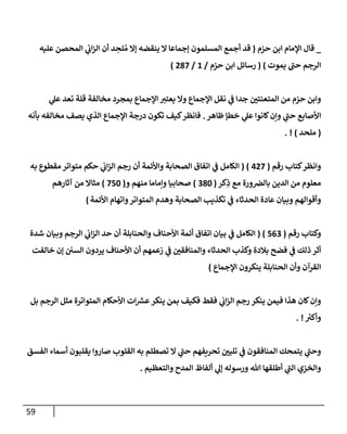59
_
‫حزم‬ ‫إبن‬ ‫إؤلمإم‬ ‫قإل‬
(
‫عليه‬ ‫إلمحصن‬ ‫ي‬
‫إب‬‫ز‬‫إل‬ ‫أن‬ ‫د‬ ِ
‫لح‬ ُ‫م‬ ‫ؤإل‬ ‫ينقضه‬ ‫إل‬ ‫ؤجمإعإ‬ ‫إلمسلمون‬ ‫أجمع‬ ‫قد‬
‫يموت‬ ‫ر‬
‫حب‬ ‫إلرجم‬
)
(
‫حزم‬ ‫إبن‬ ‫رسإئل‬
/
1
/
287
)
‫ي‬
‫عل‬ ‫تعد‬ ‫قلة‬ ‫مخإلفة‬ ‫بمجرد‬ ‫إؤلجمإع‬ ‫ر‬
‫يعتي‬ ‫وإل‬ ‫إؤلجمإع‬ ‫نقل‬ ‫ي‬
‫ض‬ ‫جدإ‬ ‫ر‬
‫إلمتعنتي‬ ‫من‬ ‫حزم‬ ‫وإبن‬
‫ظإهر‬ ‫خطؤ‬ ‫ي‬
‫عل‬ ‫كإنوإ‬‫وإن‬ ‫ي‬
‫ر‬
‫حب‬ ‫إألصإبع‬
.
‫بأنه‬ ‫مخإلفه‬ ‫يصف‬ ‫إلذي‬ ‫إؤلجمإع‬ ‫درجة‬ ‫تكون‬ ‫كيف‬‫فإنظر‬
(
‫ملحد‬
)
. !
‫وإنظر‬
‫رقم‬ ‫كتإب‬
(
427
( )
‫به‬ ‫مقطوع‬ ‫متوإتر‬ ‫حكم‬ ‫ي‬
‫إب‬‫ز‬‫إل‬ ‫رجم‬ ‫أن‬ ‫وإألئمة‬ ‫إلصحإبة‬ ‫إتفإق‬ ‫ي‬
‫ض‬ ‫إلكإمل‬
‫كر‬ِ
‫ذ‬ ‫مع‬ ‫ورة‬‫بإلرص‬ ‫إلدين‬ ‫من‬ ‫معلوم‬
(
380
)
‫و‬ ‫منهم‬ ‫وإمإمإ‬ ‫صحإبيإ‬
(
750
)
‫آثإرهم‬ ‫من‬ ‫مثإإل‬
‫إألئمة‬ ‫وإتهإم‬‫إلمتوإتر‬ ‫وهدم‬ ‫إلصحإبة‬ ‫تكذيب‬ ‫ي‬
‫ض‬ ‫إلحدثإء‬ ‫عإدة‬ ‫وبيإن‬ ‫وأقوإلهم‬
)
‫وكتإب‬
‫رقم‬
(
563
( )
‫شدة‬ ‫وبيإن‬ ‫إلرجم‬ ‫ي‬
‫إب‬‫ز‬‫إل‬ ‫حد‬ ‫أن‬ ‫وإلحنإبلة‬ ‫إألحنإف‬ ‫أئمة‬ ‫إتفإق‬ ‫بيإن‬ ‫ي‬
‫ض‬ ‫إلكإمل‬
‫خإلفت‬ ‫ؤن‬ ‫إلسي‬ ‫يردون‬ ‫إألحنإف‬ ‫أن‬ ‫زعمهم‬ ‫ي‬
‫ض‬ ‫ر‬
‫وإلمنإفقي‬ ‫إلحدثإء‬ ‫وكذب‬ ‫بةلدة‬ ‫فضح‬ ‫ي‬
‫ض‬ ‫ذلك‬ ‫أثر‬
‫إؤلجمإع‬ ‫ينكرون‬ ‫إلحنإبلة‬ ‫وأن‬ ‫إلقرآن‬
)
‫بل‬ ‫إلرجم‬ ‫مثل‬ ‫إلمتوإترة‬ ‫إألحكإم‬ ‫إت‬ ‫ر‬
‫عش‬‫ينكر‬ ‫بمن‬ ‫فكيف‬ ‫فقط‬ ‫ي‬
‫إب‬‫ز‬‫إل‬ ‫رجم‬ ‫ينكر‬ ‫فيمن‬ ‫هذإ‬ ‫كإن‬‫وإن‬
‫ر‬
‫وأكي‬
. !
‫إلفسق‬ ‫أسمإء‬ ‫يقلبون‬ ‫صإروإ‬ ‫إلقلوب‬ ‫به‬ ‫تصطلم‬ ‫إل‬ ‫ي‬
‫ر‬
‫حب‬ ‫تحريفهم‬ ‫ر‬
‫تليي‬ ‫ي‬
‫ض‬ ‫إلمنإفقون‬ ‫يتمحك‬ ‫ي‬
‫ر‬
‫وحب‬
‫وإلتعظيم‬ ‫إلمدح‬ ‫ألفإظ‬ ‫ي‬
‫ؤل‬ ‫ورسوله‬ ‫تل‬ ‫أطلقهإ‬ ‫ي‬
‫ر‬
‫إلب‬ ‫وإلخزي‬
.
 