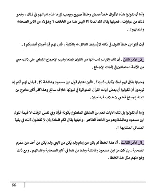 66
‫ونحو‬ ، ‫ذلك‬ ‫ي‬
‫ض‬ ‫إتبإعهم‬ ‫عدم‬ ‫لزومإ‬ ‫ويجب‬ ‫ح‬ ‫رصي‬ ‫وخطأ‬ ‫محض‬ ‫خطأ‬ ‫إألقوإل‬ ‫هذه‬ ‫تقولوإ‬ ‫أن‬ ‫وأمإ‬
‫إت‬‫ر‬‫عبإ‬ ‫من‬ ‫ذلك‬
.
‫؟‬ ‫لمإذإ‬ ‫لكم‬ ‫يقإل‬ ‫فحينهإ‬
!
‫إلصحإبة‬ ‫أكإبر‬ ‫من‬ ‫وهمإلء‬ ‫؟‬ ‫إلخةلف‬ ‫من‬ ‫هذإ‬ ‫أليس‬
‫وعلمإئهم‬
. !
‫أنفسكم‬ ‫أجبتم‬ ‫قد‬ ‫لهم‬ ‫فقل‬ ، ‫بإلكلية‬ ‫به‬ ‫إلقإئل‬ ‫ط‬ ِ
‫سق‬
ُ
‫ي‬ ‫إل‬ ‫ذإته‬ ‫ي‬
‫ض‬ ‫إلقول‬ ‫خطأ‬ ‫بل‬ ‫قإلوإ‬ ‫فؤن‬
. !
_
2
_
‫ي‬
‫إلثإب‬ ‫إألمر‬
.
‫ي‬
‫ر‬
‫حب‬ ‫ذلك‬ ‫ي‬
‫عل‬ ‫ي‬
‫إلقطص‬ ‫إؤلجمإع‬ ‫وثبت‬ ‫قطعإ‬ ‫إلقرآن‬ ‫من‬ ‫أنهإ‬ ‫ثبت‬ ‫إآليإت‬ ‫تلك‬ ‫أن‬
‫إؤلجمإع‬ ‫ؤثبإت‬ ‫ي‬
‫ض‬ ‫ر‬
‫إلمتعنتي‬ ‫إألئمة‬ ‫من‬
.
‫؟‬ ‫ذلك‬ ‫وكيف‬ ‫لمإذإ‬ ‫لهم‬ ‫يقإل‬ ‫وحينهإ‬
.
‫؟‬ ‫وعإئشة‬ ‫مسعود‬ ‫إبن‬ ‫قول‬ ‫إعتبإر‬ ‫فأين‬
. !
‫ؤمإ‬ ‫أنتم‬ ‫لهم‬ ‫فيقإل‬
‫من‬ ‫مخرج‬ ‫ر‬
‫أكي‬ ‫كفر‬‫وهذإ‬ ‫سإئغ‬ ‫خةلف‬ ‫ثبوتهإ‬ ‫ي‬
‫ض‬ ‫إلمتوإترة‬ ‫إلقرآن‬ ‫آيإت‬ ‫بعض‬ ‫أن‬ ‫تقولوإ‬ ‫أن‬ ‫تريدون‬
‫أصةل‬ ‫فيه‬ ‫خةلف‬ ‫إل‬ ‫ي‬
‫قطص‬ ‫بإجمإع‬ ‫إلملة‬
.
‫لقول‬ ‫قيمة‬ ‫إل‬ ‫إلوقت‬ ‫نفس‬ ‫ي‬
‫وض‬ ‫قرآنإ‬ ‫بكونه‬ ‫إلمقطوع‬ ‫إلمتفق‬ ‫من‬ ‫نعم‬ ‫إآليإت‬ ‫تلك‬ ‫بل‬ ‫تقولوإ‬ ‫أن‬ ‫وإمإ‬
‫إلظإهر‬ ‫إلخطأ‬ ‫من‬ ‫وهو‬ ‫وعإئشة‬ ‫مسعود‬ ‫إبن‬
.
‫بقية‬ ‫ي‬
‫ض‬ ‫ذلك‬ ‫تفعلون‬ ‫إل‬ ‫ؤذن‬ ‫فلمإذإ‬ ‫لكم‬ ‫يقإل‬ ‫وحينهإ‬
‫إلمشإبهة‬ ‫إلمسإئل‬
. !
_
3
_
‫إلثإلث‬ ‫إألمر‬
.
‫عموم‬ ‫من‬ ‫أحد‬ ‫من‬ ‫يكن‬ ‫ولم‬ ‫ي‬
‫تإبص‬ ‫من‬ ‫يكن‬ ‫ولم‬ ‫ؤمإم‬ ‫من‬ ‫يكن‬ ‫لم‬ ‫إلخطأ‬ ‫هذإ‬ ‫أن‬
‫إلصحإبة‬
.
‫وعلمإئهم‬ ‫إلصحإبة‬ ‫أكإبر‬ ‫ي‬
‫ض‬ ‫همإ‬ ‫من‬ ‫وهمإ‬ ‫وعإئشة‬ ‫مسعود‬ ‫إبن‬ ‫من‬ ‫كإن‬‫بل‬
.
‫ذلك‬ ‫ومع‬
‫إلخطأ‬ ‫هذإ‬ ‫مثل‬ ‫منهم‬ ‫وقع‬
.
 