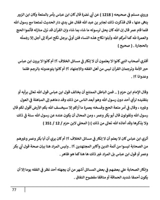 77
‫و‬
‫مسلم‬ ‫روي‬
‫ي‬
‫ض‬
‫صحيحه‬
(
1218
)
‫ر‬
‫إلزبي‬ ‫إبن‬ ‫وكإن‬ ‫بإلمتعة‬ ‫يأمر‬ ‫عبإس‬ ‫إبن‬ ‫كإن‬‫قإل‬ ‫ة‬‫نرص‬ ‫ي‬ ‫ر‬
‫أب‬ ‫عن‬
‫عنهإ‬ ‫ينه‬
،
‫تل‬ ‫رسول‬ ‫مع‬ ‫تمتعنإ‬ ‫إلحديث‬ ‫دإر‬ ‫يدي‬ ‫عل‬ ‫فقإل‬ ‫تل‬ ‫عبد‬ ‫بن‬ ‫لجإبر‬ ‫ذلك‬ ‫فذكرت‬ ‫قإل‬
‫إلحج‬ ‫فأتموإ‬ ‫منإزله‬ ‫نزل‬ ‫قد‬ ‫إلقرآن‬ ‫وإن‬ ‫شإء‬ ‫بمإ‬ ‫شإء‬ ‫مإ‬ ‫لرسوله‬ ‫يحل‬ ‫كإن‬‫تل‬ ‫ؤن‬ ‫قإل‬ ‫عمر‬ ‫قإم‬ ‫فلمإ‬
‫إلنسإء‬ ‫هذه‬ ‫نكإح‬ ‫وأبتوإ‬ ‫تل‬ ‫كم‬
‫أمر‬ ‫كمإ‬‫ثل‬ ‫وإلعمرة‬
‫برجل‬ ‫ي‬
َ‫ر‬
‫أوب‬ ‫فلن‬
‫ه‬
ُ
‫مت‬
َ
‫رج‬ ‫ؤإل‬ ‫أجل‬ ‫ؤل‬ ‫أة‬‫ر‬‫إم‬ ‫نكح‬
‫بإلحجإرة‬
( .
‫صحيح‬
)
‫؟‬ ‫إلخةلف‬ ‫مسإئل‬ ‫ي‬
‫ض‬ ‫ؤنكإر‬ ‫إل‬ ‫أن‬ ‫يعلمون‬ ‫إل‬ ‫كإنوإ‬ ‫ي‬ ‫ر‬
‫إلنب‬ ‫أصحإب‬ ‫ي‬ ‫ر‬
‫أفي‬
!
‫عبإس‬ ‫إبن‬ ‫يرون‬ ‫إل‬ ‫كإنوإ‬‫أم‬
‫؟‬ ‫وإإلجتهإد‬ ‫إلفقه‬ ‫أهل‬ ‫من‬ ‫ليس‬ ‫إلقرآن‬ ‫وترجمإن‬ ‫إألمة‬ ‫ر‬
‫حي‬
!
‫ظلمإ‬ ‫بإلرجم‬ ‫يتوعدونه‬ ‫كإنوإ‬‫أم‬
‫؟‬ ‫وعدوإنإ‬
. !
‫حزم‬ ‫إبن‬ ‫إؤلمإم‬ ‫وقإل‬
(
..
‫أيه‬‫ر‬‫ب‬ ‫تعإل‬ ‫تل‬ ‫قول‬ ‫عبإس‬ ‫إبن‬ ‫قول‬ ‫يخإلف‬ ‫أن‬ ‫إلممتنع‬ ‫إلبإطل‬ ‫فمن‬
‫أو‬
‫إلنإس‬ ‫أبعد‬ ‫وهو‬ ‫تل‬ ‫رسول‬ ‫دون‬ ‫أحد‬ ‫أي‬‫ر‬‫ل‬ ‫بتقليده‬
‫من‬
‫ذلك‬
‫إلمبإهلة‬ ‫ؤل‬ ‫دعإهم‬ ‫وقد‬
‫ي‬
‫ض‬
‫إلعول‬
‫ه‬ ‫ر‬
‫وغي‬
،
‫وقإل‬
‫ي‬
‫ض‬
‫بعمرة‬ ‫وفسخه‬ ‫إلحج‬ ‫متعة‬ ‫أمر‬
‫قإل‬ ‫لكم‬ ‫أقول‬ ‫إألرض‬ ‫بكم‬ ‫تل‬ ‫سيخسف‬ ‫ؤإل‬ ‫إكم‬‫ر‬‫أ‬ ‫مإ‬
‫وعمر‬‫بكر‬ ‫أبو‬ ‫قإل‬ ‫وتقولون‬ ‫تل‬ ‫رسول‬
،
‫تل‬ ‫رسول‬ ‫عن‬ ‫عنده‬ ‫يكون‬ ‫أن‬ ‫إلمحإل‬ ‫ومن‬
‫سنة‬
‫ي‬
‫ض‬
‫ذلك‬
‫ذلك‬ ‫من‬ ‫تعإل‬ ‫تل‬ ‫أعإذه‬ ‫وقد‬ ‫يذكرهإ‬ ‫وإل‬
)
(
‫حزم‬ ‫إلبن‬ ‫ي‬
‫إلمحل‬
/
12
/
351
)
‫؟‬ ‫إلخةلف‬ ‫مسإئل‬ ‫ي‬
‫ض‬ ‫ؤنكإر‬ ‫إل‬ ‫أن‬ ‫يعلم‬ ‫إل‬ ‫كإن‬‫عبإس‬ ‫إبن‬ ‫أتري‬
!
‫هم‬ ‫ر‬
‫وغي‬‫وعمر‬‫بكر‬ ‫أبإ‬ ‫أن‬ ‫يري‬ ‫كإن‬‫أم‬
‫؟‬ ‫إلمجتهدين‬ ‫وأكإبر‬ ‫إلدين‬ ‫أئمة‬ ‫من‬ ‫ليسوإ‬ ‫إلصحإبة‬ ‫من‬
. !
‫بكر‬ ‫ي‬ ‫ر‬
‫أب‬ ‫قول‬ ‫صحة‬ ‫بيإن‬ ‫هنإ‬ ‫إد‬‫ر‬‫إلم‬ ‫وليس‬
‫ظإهر‬‫هو‬ ‫كمإ‬‫هنإ‬ ‫هإ‬ ‫ذلك‬ ‫ر‬
‫غي‬ ‫إد‬‫ر‬‫إلم‬ ‫بل‬ ‫عبإس‬ ‫إبن‬ ‫قول‬ ‫أو‬ ‫وعمر‬
.
‫أن‬ ‫ؤإل‬ ‫يومإ‬ ‫إلفقه‬ ‫ي‬
‫ض‬ ‫نظر‬ ‫أحد‬ ‫يجهله‬ ‫أن‬ ‫من‬ ‫أشهر‬ ‫إلمسإئل‬ ‫بعض‬ ‫ي‬
‫ض‬ ‫بعضهم‬ ‫ي‬
‫عل‬ ‫إلصحإبة‬ ‫وإنكإر‬
‫إلنفإق‬ ‫مفضوح‬ ‫منإفقإ‬ ‫أو‬ ‫إلحمإقة‬ ‫شديد‬ ‫أحمقإ‬ ‫يكون‬
.
 