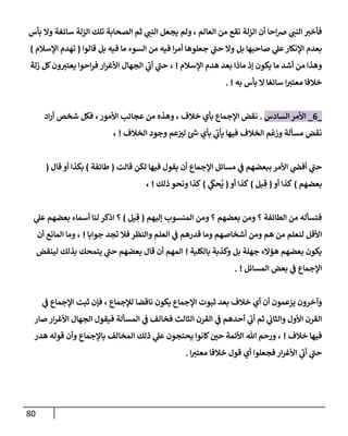 80
‫بأس‬ ‫وإل‬ ‫سإئغة‬ ‫إلزلة‬ ‫تلك‬ ‫إلصحإبة‬ ‫ثم‬ ‫ي‬ ‫ر‬
‫إلنب‬ ‫يجعل‬ ‫ولم‬ ، ‫إلعإلم‬ ‫من‬ ‫تقع‬ ‫إلزلة‬ ‫أن‬ ‫إحإ‬‫رص‬ ‫ي‬ ‫ر‬
‫إلنب‬ ‫ر‬
‫فأخي‬
‫قإلوإ‬ ‫بل‬ ‫فيه‬ ‫مإ‬ ‫إلسوء‬ ‫من‬ ‫فيه‬ ‫إ‬‫ر‬‫أم‬ ‫جعلوهإ‬ ‫ي‬
‫ر‬
‫حب‬ ‫وإل‬ ‫بل‬ ‫صإحبهإ‬ ‫ي‬
‫عل‬‫إؤلنكإر‬ ‫بعدم‬
(
‫إؤلسةلم‬ ‫تهدم‬
)
‫إؤلسةلم‬ ‫هدم‬ ‫بعد‬ ‫مإذإ‬ ‫ؤذ‬ ‫يكون‬ ‫مإ‬ ‫أشد‬ ‫من‬ ‫وهذإ‬
!
‫زلة‬ ‫كل‬‫ون‬ ‫ر‬
‫يعتي‬ ‫إحوإ‬‫ر‬‫ف‬ ‫إر‬‫ر‬‫إألغ‬ ‫إلجهإل‬ ‫ي‬
‫ر‬
‫أب‬ ‫ي‬
‫ر‬
‫حب‬ ،
‫به‬ ‫بأس‬ ‫إل‬ ‫سإئغإ‬ ‫إ‬ ‫ر‬
‫معتي‬ ‫خةلفإ‬
. !
_
6
_
‫إلسإدس‬ ‫إألمر‬
.
‫إد‬‫ر‬‫أ‬ ‫شخص‬ ‫فكل‬ ،‫إألمور‬ ‫عجإئب‬ ‫من‬ ‫وهذه‬ ، ‫خةلف‬ ‫بأي‬ ‫إؤلجمإع‬ ‫نقض‬
‫إلخةلف‬ ‫وجود‬ ‫عم‬ ‫ر‬
‫لي‬ ‫ر‬
‫خ‬ ‫بأي‬ ‫ي‬
‫ر‬
‫يأب‬ ‫فيهإ‬ ‫إلخةلف‬ ‫م‬
ْ
‫وزع‬ ‫مسألة‬ ‫نقض‬
!
،
‫قإلت‬ ‫لكن‬ ‫فيهإ‬ ‫يقول‬ ‫أن‬ ‫إؤلجمإع‬ ‫مسإئل‬ ‫ي‬
‫ض‬ ‫ببعضهم‬ ‫إألمر‬ ‫ي‬
‫أفر‬ ‫ي‬
‫ر‬
‫حب‬
(
‫طإئفة‬
)
‫قإل‬ ‫أو‬ ‫بكذإ‬
(
‫بعضهم‬
)
‫أو‬ ‫كذإ‬
(
‫يل‬ ِ‫ق‬
)
‫أو‬ ‫كذإ‬
(
‫ي‬
َ
‫حَك‬
ُ
‫ي‬
)
‫ذلك‬ ‫ونحو‬ ‫كذإ‬
!
،
‫ؤليهم‬ ‫إلمنسوب‬ ‫ومن‬ ‫؟‬ ‫بعضهم‬ ‫ومن‬ ‫؟‬ ‫إلطإئفة‬ ‫من‬ ‫فتسأله‬
(
‫يل‬ ِ‫ق‬
)
‫ي‬
‫عل‬ ‫بعضهم‬ ‫أسمإء‬ ‫لنإ‬ ‫إذكر‬ ‫؟‬
‫جوإبإ‬ ‫تجد‬ ‫فةل‬ ‫وإلنظر‬ ‫إلعلم‬ ‫ي‬
‫ض‬ ‫قدرهم‬ ‫ومإ‬ ‫أشخإصهم‬ ‫ومن‬ ‫هم‬ ‫من‬ ‫لنعلم‬ ‫إألقل‬
!
‫أن‬ ‫إلمإنع‬ ‫ومإ‬ ،
‫بإلكلية‬ ‫وكذبة‬ ‫بل‬ ‫جهلة‬ ‫همإلء‬ ‫بعضهم‬ ‫يكون‬
!
‫لينقض‬ ‫بذلك‬ ‫يتمحك‬ ‫ي‬
‫ر‬
‫حب‬ ‫بعضهم‬ ‫قإل‬ ‫أن‬ ‫إلمهم‬
‫إلمسإئل‬ ‫بعض‬ ‫ي‬
‫ض‬ ‫إؤلجمإع‬
. !
‫ي‬
‫ض‬ ‫إؤلجمإع‬ ‫ثبت‬ ‫فؤن‬ ، ‫لبلجمإع‬ ‫نإقضإ‬ ‫يكون‬ ‫إؤلجمإع‬ ‫ثبوت‬ ‫بعد‬ ‫خةلف‬ ‫أي‬ ‫أن‬ ‫يزعمون‬ ‫وآخرون‬
‫صإر‬ ‫إر‬‫ر‬‫إألغ‬ ‫إلجهإل‬ ‫فيقول‬ ‫إلمسألة‬ ‫ي‬
‫ض‬ ‫فخإلف‬ ‫إلثإلث‬ ‫إلقرن‬ ‫ي‬
‫ض‬ ‫أحدهم‬ ‫ي‬
‫ر‬
‫أب‬ ‫ثم‬ ‫ي‬
‫وإلثإب‬ ‫إألول‬ ‫إلقرن‬
‫خةلف‬ ‫فيهإ‬
!
‫هدر‬ ‫قوله‬ ‫وأن‬ ‫بإؤلجمإع‬ ‫إلمخإلف‬ ‫ذلك‬ ‫ي‬
‫عل‬ ‫يحتجون‬ ‫كإنوإ‬ ‫ر‬
‫حي‬ ‫إألئمة‬ ‫تل‬ ‫ورحم‬ ،
‫إ‬ ‫ر‬
‫معتي‬ ‫خةلفإ‬ ‫قول‬ ‫أي‬ ‫فجعلوإ‬ ‫إر‬‫ر‬‫إألغ‬ ‫ي‬
‫ر‬
‫أب‬ ‫ي‬
‫ر‬
‫حب‬
.
 