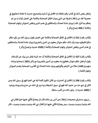 111
‫رقم‬ ‫كتإب‬ ‫ي‬
‫ػ‬ ‫ذلك‬ ‫بعض‬ ‫وإنظر‬
(
554
( )
‫ي‬
‫ػ‬ ٍ
‫لمخلوق‬ ‫طإعة‬ ‫إل‬ ‫حديث‬ ‫وتصحيح‬ ‫أسإنيد‬ ‫ي‬
‫ػ‬ ‫إلكإمل‬
‫من‬ ‫تل‬ ‫معصية‬
(
49
)
‫بآيإت‬ ‫إلعمل‬ ‫ي‬
‫عل‬ ‫وإألئمة‬ ‫إلصحإبة‬ ‫إتفإق‬ ‫وبيإن‬ ‫ي‬
‫إلنب‬ ‫عن‬ ‫طريقإ‬
(
‫لم‬ ‫من‬
‫تل‬ ‫أنزل‬ ‫بمإ‬ ‫يحكم‬
)
‫إلصحإبة‬ ‫وإتهإم‬‫إلمتوإتر‬ ‫ونقض‬ ‫إلدين‬ ‫هدم‬ ‫ي‬
‫ػ‬ ‫وإلمنإفقي‬ ‫إلحدثإء‬ ‫عإدة‬ ‫وبيإن‬
‫وإألئمة‬
/
400
‫ؤجمإع‬
‫وأثر‬
)
‫رقم‬ ‫وكتإب‬
(
551
)
(
‫منكم‬ ‫أي‬‫ر‬ ‫من‬ ‫تل‬ ‫رسول‬ ‫بقول‬ ‫إلعمل‬ ‫ي‬
‫عل‬ ‫وإألئمة‬ ‫إلصحإبة‬ ‫إتفإق‬ ‫ي‬
‫ػ‬ ‫إلكإمل‬
‫وإلمنإفقي‬ ‫إلحدثإء‬ ‫عإدة‬ ‫وبيإن‬ ‫ورة‬‫بإلرص‬ ‫إلدين‬ ‫من‬ ‫معلوم‬ ‫متوإتر‬ ‫حكم‬ ‫ذلك‬ ‫وأن‬ ‫بيده‬ ‫ه‬ ّ
‫فليغت‬ ‫إ‬‫ر‬‫منك‬
‫وإألئمة‬ ‫إلصحإبة‬ ‫وإتهإم‬‫إلمتوإتر‬ ‫ونقض‬ ‫إلدين‬ ‫هدم‬ ‫ي‬
‫ػ‬
/
4500
‫وأثر‬ ‫وإجمإع‬ ‫حديث‬
)
‫رقم‬ ‫وكتإب‬
(
437
)
(
‫إؤلسةلم‬ ‫عن‬ ‫يرتد‬ ‫من‬ ‫بقتل‬ ‫إلردة‬ ‫حد‬ ‫أن‬ ‫وإألئمة‬ ‫إلصحإبة‬ ‫إتفإق‬ ‫ي‬
‫ػ‬ ‫إلكإمل‬
‫كر‬ِ
‫ذ‬ ‫مع‬ ‫ورة‬‫بإلرص‬ ‫إلدين‬ ‫من‬ ‫معلوم‬ ‫به‬ ‫مقطوع‬ ‫متوإتر‬ ‫حكم‬ ‫فعل‬ ‫أو‬ ‫بقول‬
(
360
)
‫وإمإمإ‬ ‫صحإبيإ‬
‫و‬ ‫منهم‬
(
640
)
‫إلمتوإتر‬ ‫وهدم‬ ‫إلصحإبة‬ ‫تكذيب‬ ‫ي‬
‫ػ‬ ‫إلحدثإء‬ ‫عإدة‬ ‫وبيإن‬ ‫وأقوإلهم‬ ‫آثإرهم‬ ‫من‬ ‫مثإإل‬
‫إألئمة‬ ‫وإتهإم‬
)
‫رقم‬ ‫وكتإب‬
(
296
( )
‫ومن‬ ‫تل‬ ‫سبيل‬ ‫ي‬
‫ػ‬ ‫فهو‬ ‫إلعليإ‬ ‫ي‬
‫ه‬ ‫تل‬ ‫كلمة‬‫لتكون‬ ‫قإتل‬ ‫من‬ ‫أحإديث‬ ‫ي‬
‫ػ‬ ‫إلكإمل‬
‫ووعيد‬ ‫ووعد‬ ‫وذم‬ ‫مدح‬ ‫من‬ ‫ذلك‬ ‫ي‬
‫ػ‬ ‫ورد‬ ‫ومإ‬ ‫إلشيطإن‬ ‫سبيل‬ ‫ي‬
‫ػ‬ ‫فهو‬ ‫تل‬ ‫حدود‬ ‫من‬ ‫حد‬ ‫منع‬ ‫ي‬
‫ػ‬ ‫قإتل‬
/
1800
‫حديث‬
)
.
‫سإبقة‬ ‫كتب‬‫من‬ ‫ذلك‬ ‫وغت‬
.
_
‫صحيحه‬ ‫ي‬
‫ػ‬ ‫مسلم‬ ‫وروي‬
(
951
)
‫ي‬
‫نب‬ ‫فقإل‬ ‫إ‬‫خت‬ ‫عليهإ‬ َ
‫ي‬ ِ
‫ثب‬
ُ
‫فأ‬ ٍ‫بجنإزة‬ َّ
‫ر‬ ُ‫م‬ ‫قإل‬ ‫مإلك‬ ‫بن‬ ‫أنس‬ ‫عن‬
‫قإل‬ ، ‫وجبت‬ ‫وجبت‬ ‫وجبت‬ ‫تل‬ ‫ي‬
‫نب‬ ‫فقإل‬
ً
‫إ‬ ‫ر‬
‫ش‬ ‫عليهإ‬ ‫ي‬
‫فأثب‬ ‫بجنإزة‬ ‫ومر‬ ، ‫وجبت‬ ‫وجبت‬
ْ
‫ت‬َ‫ب‬
َ
‫وج‬ ‫تل‬
 