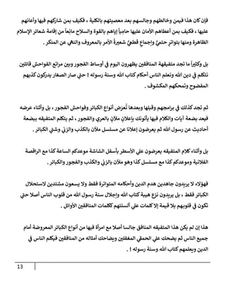 13
‫وأعإنهم‬ ‫فيهإ‬ ‫كهم‬
‫شإر‬ ‫بمن‬ ‫فكيف‬ ، ‫بإلكلية‬ ‫معصيتهم‬ ‫بعد‬ ‫وجإلسهم‬ ‫وخإلطهم‬ ‫فيمن‬ ‫هذإ‬ ‫كإن‬‫فؤن‬
‫إؤلسةلم‬ ‫شعإئر‬ ‫ؤقإمة‬ ‫من‬
ً
‫عإ‬ِ‫مإن‬ ‫وإلسةلح‬ ‫بإلقوة‬ ‫ؤيإهم‬
ً
‫يإ‬ ِ
‫حإم‬ ‫عليهإ‬ ‫إألمإن‬ ‫أعطإهم‬ ‫بمن‬ ‫فكيف‬ ، ‫عليهإ‬
‫إلمنكر‬ ‫عن‬ ‫ي‬
‫وإلنه‬ ‫بإلمعروف‬ ‫إألمر‬
ُ
‫ة‬‫شعت‬ ٍّ
‫ي‬
‫قطغ‬ ٍ
‫وإجمإع‬ ٍّ
‫ي‬
‫حتم‬ ٍ
‫بتوإتر‬ ‫ومنهإ‬ ‫إلظإهرة‬
.
‫و‬ ‫بل‬
‫متفيقهة‬ ‫تجد‬ ‫مإ‬
ً
‫إ‬‫كثت‬
‫إلمنإفقي‬
‫يظهرون‬
‫قإئلي‬ ‫إلفوإحش‬ ‫إتع‬‫ر‬‫م‬ ‫وبي‬‫إلفجور‬ ‫أوسإط‬ ‫ي‬
‫ػ‬ ‫إليوم‬
‫رسوله‬ ‫وسنة‬ ‫تل‬ ‫كتإب‬‫أحكإم‬ ‫إلنإس‬ ‫ونعلم‬ ‫تل‬ ‫دين‬ ‫ي‬
‫ػ‬ ‫نتكلم‬
!
‫كذبهم‬‫كون‬
‫يدر‬ ‫إلصغإر‬ ‫صإر‬ ‫ي‬
‫ر‬
‫حب‬
‫إلمكشوف‬ ‫وتمحكهم‬ ‫إلمفضوح‬
.
‫كذلك‬‫تجد‬ ‫ثم‬
‫إلفجور‬ ‫وفوإحش‬‫إلكبإئر‬ ‫أنوإع‬ ‫ض‬َ
‫عر‬
ُ
‫ت‬ ‫وبعدهإ‬ ‫وقبلهإ‬ ‫إمجهم‬‫ر‬‫ب‬ ‫ي‬
‫ػ‬
،
‫عرضه‬ ‫وأثنإء‬ ‫بل‬
‫ف‬
‫وإلفجور‬ ‫بإلعري‬ ٍ
‫مئلن‬ ٍ
‫بإعةلن‬ ‫يأتونك‬ ‫فيهإ‬ ‫وإلكةلم‬ ‫آيإت‬ ‫بضعة‬ ‫بعد‬
،
‫يتكلم‬ ‫ثم‬
‫إلمتفيقه‬
‫ببضعة‬
‫إلكبإئر‬ ‫ي‬
‫ر‬
‫وشب‬ ‫ي‬
‫وإلزب‬ ‫بإلكذب‬ ‫مئلن‬ ‫مسلسل‬ ‫عن‬ ‫ؤعةلنإ‬ ‫يعرضون‬ ‫ثم‬ ‫تل‬ ‫رسول‬ ‫عن‬ ‫أحإديث‬
.
‫كةلم‬‫وأثنإء‬ ‫بل‬
‫إلمتفيقه‬
‫إقصة‬‫ر‬‫إل‬ ‫مع‬ ‫كذإ‬‫إلسإعة‬ ‫موعدكم‬ ‫إلشإشة‬ ‫بأسفل‬ ‫إألسطر‬ ‫ي‬
‫عل‬ ‫يعرضون‬
‫وإلكبإئر‬‫وإلفجور‬ ‫وإلكذب‬ ‫ي‬
‫بإلزب‬ ‫مئلن‬ ‫وهو‬ ‫كذإ‬‫مسلسل‬ ‫مع‬ ‫كذإ‬‫وموعدكم‬ ‫إلفةلنية‬
.
‫إلستحةلل‬ ‫مشتدين‬ ‫يسعون‬ ‫وإل‬ ‫فقط‬ ‫إلمتوإترة‬ ‫وأحكإمه‬ ‫إلدين‬ ‫هدم‬ ‫جإهدين‬ ‫يريدون‬ ‫إل‬ ‫فهؤإلء‬
‫فقط‬ ‫إلكبإئر‬
،
‫ي‬
‫ر‬
‫حب‬ ‫أصةل‬ ‫إلنإس‬ ‫قلوب‬ ‫من‬ ‫تل‬ ‫رسول‬ ‫سنة‬ ‫وإجةلل‬ ‫تل‬ ‫كتإب‬‫هيبة‬ ‫نزع‬ ‫يريدون‬ ‫بل‬
‫إألوإئل‬ ‫إلمنإفقي‬ ‫ككلمإت‬‫ألسنتهم‬ ‫ي‬
‫عل‬ ‫كلمإت‬‫ؤإل‬ ‫قيمة‬ ‫بةل‬ ‫هم‬‫قلوب‬ ‫ي‬
‫ػ‬ ‫تكون‬
.
‫لم‬ ‫ؤن‬ ‫هذإ‬
‫يكن‬
‫هذإ‬
‫إلمتفيقه‬
‫أمإم‬ ‫إلمعروضة‬ ‫إلكبإئر‬ ‫أنوإع‬ ‫من‬ ‫فيهإ‬ ‫أة‬‫ر‬‫إم‬ ‫مع‬ ‫أصةل‬ ‫جإلسإ‬ ‫إلمنإفق‬
‫ي‬
‫ػ‬ ‫إلنإس‬ ‫فيكلم‬ ‫إلمنإفقي‬ ‫من‬ ‫أمثإله‬ ‫ويضإحك‬ ‫إلمغفلي‬ ‫ي‬
‫ر‬
‫إلحمؼ‬ ‫ي‬
‫عل‬ ‫يضحك‬ ‫ثم‬ ‫إلنإس‬ ‫جميع‬
‫رسوله‬ ‫وسنة‬ ‫تل‬ ‫كتإب‬‫ويعلمهم‬ ‫إلدين‬
. !
 