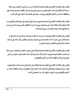 135
‫رقم‬ ‫وكتإب‬
(
441
)
(
‫قتله‬ ‫يجب‬ ‫إنتقصه‬ ‫أو‬ ‫ي‬
‫إلنب‬ َّ
‫سب‬ ‫من‬ ‫أن‬ ‫وإألئمة‬ ‫إلصحإبة‬ ‫إتفإق‬ ‫ي‬
‫ػ‬ ‫إلكإمل‬
‫كر‬ِ
‫ذ‬ ‫مع‬ ‫ورة‬‫بإلرص‬ ‫إلدين‬ ‫من‬ ‫معلوم‬ ‫حكم‬ ‫ذلك‬ ‫وأن‬ ‫إ‬‫ر‬‫كإف‬‫أو‬ ‫كإن‬‫مسلمإ‬
(
430
)
‫منهم‬ ‫وإمإمإ‬ ‫صحإبيإ‬
‫و‬
(
1000
)
‫أكت‬ ‫كفر‬ ‫ي‬
‫إلنب‬ ‫تمثيل‬ ‫بأن‬ ‫قإضية‬ ‫أمور‬ ‫سبعة‬ ‫بيإن‬ ‫مع‬ ‫وأقوإلهم‬ ‫آثإرهم‬ ‫من‬ ‫مثإل‬
)
‫رقم‬ ‫وكتإب‬
(
442
)
(
‫من‬ ‫ح‬
َ
‫ذب‬ُ‫في‬ ‫كبش‬‫صورة‬ ‫ي‬
‫ػ‬ ‫بإلموت‬ ‫ي‬
َ‫ر‬
‫ؤب‬
ُ
‫ي‬ ‫حديث‬ ‫وتصحيح‬ ‫أسإنيد‬ ‫ي‬
‫ػ‬ ‫إلكإمل‬
(
20
)
‫كر‬ِ
‫وذ‬ ‫طريقإ‬
(
90
)
‫عدم‬ ‫مع‬ ‫إلسي‬ ‫يردون‬ ‫إلذين‬ ‫إلمنإفقي‬ ‫خبث‬ ‫بيإن‬ ‫مع‬ ‫صححوه‬ ‫ممن‬ ‫ؤمإمإ‬
‫إلصحإبة‬ ‫جميع‬ ‫عن‬ ‫إلقرآن‬ ‫توإتر‬ ‫ؤثبإت‬ ‫إستطإعتهم‬
)
‫رقم‬ ‫وكتإب‬
(
443
)
(
‫أم‬ ‫وأري‬ ‫ؤإل‬ ‫أحد‬ ‫يوم‬ ‫شمإإل‬ ‫وإل‬ ‫يمينإ‬ ‫إلتفت‬ ‫مإ‬ ‫حديث‬ ‫أن‬ ‫ؤثبإت‬ ‫ي‬
‫ػ‬ ‫إلكإمل‬
‫تمحك‬ ‫ي‬
‫عل‬ ‫ذلك‬ ‫وأثر‬ ‫ومكذوب‬ ‫وك‬ ‫ر‬
‫ومت‬ ‫ضعيف‬ ‫بي‬ ‫فيه‬ ‫مختلف‬ ‫آحإد‬ ‫حديث‬ ‫ي‬
‫دوب‬ ‫تقإتل‬ ‫عمإرة‬
‫إلمتوإتر‬ ‫وترك‬ ‫بإلمكذوب‬ ‫بإإلحتجإج‬ ‫إلحدثإء‬
)
‫رقم‬ ‫وكتإب‬
(
446
)
(
‫أة‬‫ر‬‫إلم‬ ‫ي‬
‫عل‬ ‫وإلجلبإب‬ ‫إلحجإب‬ ‫وجوب‬ ‫ي‬
‫عل‬ ‫وإألئمة‬ ‫إلصحإبة‬ ‫إتفإق‬ ‫ي‬
‫ػ‬ ‫إلكإمل‬
‫إلدين‬ ‫من‬ ‫معلوم‬ ‫متوإتر‬ ‫حكم‬ ‫ذلك‬ ‫وأن‬ ‫زينة‬ ‫عليه‬ ‫كإن‬‫ؤن‬ ‫ذلك‬ ‫ووجوب‬ ‫إلوجه‬ ‫تغطية‬ ‫وإستحبإب‬
‫كر‬ِ
‫ذ‬ ‫مع‬ ‫ورة‬‫بإلرص‬
(
680
)
‫وأقوإلهم‬ ‫آثإرهم‬ ‫من‬ ‫مثإإل‬
)
‫رقم‬ ‫وكتإب‬
(
447
)
(
‫تعطرت‬ ‫أة‬‫ر‬‫إم‬ ‫أيمإ‬ ‫بحديث‬ ‫إإلحتجإج‬ ‫ي‬
‫عل‬ ‫وإألئمة‬ ‫إلصحإبة‬ ‫إتفإق‬ ‫ي‬
‫ػ‬ ‫إلكإمل‬
‫كر‬ِ
‫ذ‬ ‫مع‬ ‫به‬ ‫مقطوع‬ ‫متوإتر‬ ‫حكم‬ ‫ذلك‬ ‫وأن‬ ‫إنية‬‫ز‬ ‫ي‬
‫فه‬ ‫ريحهإ‬ ‫فيجدوإ‬ ‫برجإل‬ ‫فمرت‬
(
500
)
‫من‬ ‫مثإل‬
‫ذلك‬ ‫ي‬
‫ػ‬ ‫إلتعطر‬ ‫من‬ ‫أشد‬ ‫يكون‬ ‫مإ‬ ‫دخول‬ ‫وبيإن‬ ‫وأقوإلهم‬ ‫آثإرهم‬
)
 