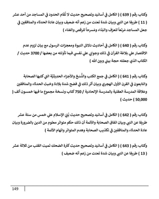 149
‫رقم‬ ‫وكتإب‬
(
639
)
(
‫ر‬
‫عش‬ ‫أحد‬ ‫من‬ ‫إلمسإجد‬ ‫ي‬
‫ػ‬ ‫إلحدود‬ ‫إم‬
َ
‫ق‬
ُ
‫ت‬ ‫إل‬ ‫حديث‬ ‫وتصحيح‬ ‫أسإنيد‬ ‫ي‬
‫ػ‬ ‫إلكإمل‬
(
11
)
‫ي‬
‫ػ‬ ‫وإلمنإفقي‬ ‫إلحدثإء‬ ‫عإدة‬ ‫وبيإن‬ ‫ضعيف‬ ‫أنه‬ ‫زعم‬ ‫من‬ ‫تعنت‬ ‫شدة‬ ‫وبيإن‬ ‫ي‬
‫إلنب‬ ‫عن‬ ‫طريقإ‬
‫وإلغنإء‬ ‫للرقص‬
ً
‫شحإ‬ َ‫وم‬ ‫ذإء‬َ‫وإلب‬ ‫للعزف‬
ً
‫رتعإ‬ َ‫م‬ ‫إلمسإجد‬ ‫جعل‬
)
‫رقم‬ ‫وكتإب‬
(
640
)
(
‫عدم‬ ‫لزوم‬ ‫بيإن‬ ‫مع‬ ‫إلرسول‬ ‫إت‬‫ز‬‫ومعج‬ ‫إلنبوة‬ ‫دإلئل‬ ‫أحإديث‬ ‫ي‬
‫ػ‬ ‫إلكإمل‬
‫بعضهإ‬ ‫من‬ ‫تأولته‬ ‫فيمإ‬ ‫ي‬
‫نفش‬ ‫ي‬
‫عل‬ ‫ي‬
‫وجوإب‬ ‫ذلك‬ ‫ي‬
‫ػ‬ ‫إلقرآن‬ ‫بةلغة‬ ‫ي‬
‫عل‬‫إإلقتصإر‬
/
3700
‫حديث‬
/
‫تل‬ ‫وبي‬ ‫ي‬
‫بيب‬ ‫حجة‬ ‫جعلته‬ ‫إلذي‬ ‫إلكتإب‬
)
‫رقم‬ ‫وكتإب‬
(
641
)
(
‫إلصحإبة‬ ‫كتبهإ‬ ‫ي‬
‫ر‬
‫إلب‬ ‫ة‬َّ‫يثي‬ ِ
‫إلحد‬ ‫إء‬‫ز‬‫وإألج‬ ‫خ‬ َ
‫س‬
ُّ
‫وإلن‬ ‫إلكتب‬ ‫جمع‬ ‫ي‬
‫ػ‬ ‫إلكإمل‬
‫وإلمنإفقي‬ ‫إلحدثإء‬ ‫وخبث‬ ‫بةلدة‬ ‫شدة‬ ‫فضح‬ ‫ي‬
‫ػ‬ ‫ذلك‬ ‫أثر‬ ‫وبيإن‬ ‫إلهجري‬ ‫إألول‬ ‫إلقرن‬ ‫ي‬
‫ػ‬ ‫وإلتإبعون‬
‫إؤللحإدية‬ ‫بإلمدرسة‬ ‫إلعقلية‬ ‫إلمدرسة‬ ‫وعةلقة‬
/
750
‫ألف‬ ‫خمسون‬ ‫فيهإ‬ ‫مإ‬ ‫مجموع‬ ‫ونسخة‬ ‫كتإب‬
(
50,000
)
‫حديث‬
)
‫رقم‬ ‫وكتإب‬
(
642
)
(
‫ر‬
‫عش‬ ‫ستة‬ ‫من‬ ‫خمس‬ ‫ي‬
‫عل‬ ‫إؤلسةلم‬ َ
‫ي‬ ِ
‫ب‬
ُ
‫ب‬ ‫حديث‬ ‫وتصحيح‬ ‫أسإنيد‬ ‫ي‬
‫ػ‬ ‫إلكإمل‬
‫وبيإن‬ ‫ورة‬‫بإلرص‬ ‫إلدين‬ ‫من‬ ‫معلوم‬ ‫متوإتر‬ ‫حكم‬ ‫ذلك‬ ‫أن‬ ‫وإألئمة‬ ‫إلصحإبة‬ ‫إتفإق‬ ‫وبيإن‬ ‫ي‬
‫إلنب‬ ‫عن‬ ‫طريقإ‬
‫إألئمة‬ ‫وإتهإم‬‫إلمتوإتر‬ ‫وهدم‬ ‫إلصحإبة‬ ‫تكذيب‬ ‫ي‬
‫ػ‬ ‫وإلمنإفقي‬ ‫إلحدثإء‬ ‫عإدة‬
)
‫رقم‬ ‫وكتإب‬
(
643
)
(
‫ر‬
‫عش‬ ‫ثةلثة‬ ‫من‬ ‫إلقلب‬ ‫تميت‬ ‫إلضحك‬ ‫ة‬ ‫ر‬
‫كت‬‫حديث‬ ‫وتصحيح‬ ‫أسإنيد‬ ‫ي‬
‫ػ‬ ‫إلكإمل‬
(
13
)
‫ضعيف‬ ‫أنه‬ ‫زعم‬ ‫من‬ ‫تعنت‬ ‫شدة‬ ‫وبيإن‬ ‫ي‬
‫إلنب‬ ‫عن‬ ‫طريقإ‬
)
 