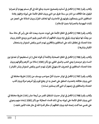 153
‫رقم‬ ‫وكتإب‬
(
741
)
(
‫إنيإ‬‫رص‬‫ن‬ ‫أو‬ ‫يهوديإ‬ ‫مسلم‬ ‫كل‬ ‫ي‬
‫ؤل‬ ‫تل‬ ‫يدفع‬ ‫حديث‬ ‫وتصحيح‬ ‫أسإنيد‬ ‫ي‬
‫ػ‬ ‫إلكإمل‬
‫بةلدة‬ ‫وإظهإر‬ ‫ثبوته‬ ‫ي‬
‫عل‬ ‫إألئمة‬ ‫إتفإق‬ ‫وبيإن‬ ‫ي‬
‫إلنب‬ ‫عن‬ ‫طرق‬ ‫ستة‬ ‫من‬ ‫إلنإر‬ ‫من‬ ‫فكإكك‬ ‫هذإ‬ ‫فيقول‬
‫عن‬‫إلعجز‬ ‫ي‬
‫عل‬ ‫إلدإللة‬ ‫وبيإن‬ ‫إلقرآن‬ ‫تخإلف‬ ‫أنهإ‬ ‫إألحإديث‬ ‫ي‬
‫ػ‬ ‫بقولهم‬ ‫يتمحكون‬ ‫إلذين‬ ‫إلمنإفقي‬
‫إؤلسةلم‬ ‫بدون‬ ‫إنية‬‫رص‬‫وإلن‬ ‫إليهودية‬ ‫ؤثبإت‬
)
‫رقم‬ ‫وكتإب‬
(
744
)
(
‫سنة‬ ‫مإئة‬ ‫كل‬‫أس‬‫ر‬ ‫ي‬
‫عل‬ ‫تل‬ ‫يبعث‬ ‫حديث‬ ‫ثبوت‬ ‫ي‬
‫عل‬ ‫إألئمة‬ ‫إتفإق‬ ‫ي‬
‫ػ‬ ‫إلكإمل‬
‫وبيإن‬‫إلكبإئر‬ ‫ويمنع‬ ‫إلدين‬ ‫يقيم‬ ‫فيمن‬ ‫ذلك‬ ‫أن‬ ‫إتفإقهم‬ ‫وبيإن‬ ‫ؤيإه‬ ‫ي‬ ِ
‫وع‬
ُ
‫بل‬ ‫وبيإن‬ ‫هإ‬
َ
‫ين‬ ِ
‫د‬ ‫لهإ‬ ‫د‬
ِّ
‫يجد‬ ‫من‬
‫وإستحةلل‬‫إلمتوإتر‬ ‫ونقض‬ ‫إلدين‬ ‫لهدم‬ ‫وإلكإفرين‬ ‫إلمنإفقي‬ ‫ي‬
‫عل‬ ‫ذلك‬ ‫ؤطةلق‬ ‫ي‬
‫ػ‬ ‫إلحدثإء‬ ‫عإدة‬
‫هإ‬ ‫ر‬
‫ونش‬‫إلكبإئر‬
)
‫رقم‬ ‫وكتإب‬
(
746
)
(
‫ي‬
‫تعإل‬ ‫قوله‬ ‫أن‬ ‫وإألئمة‬ ‫إلصحإبة‬ ‫إتفإق‬ ‫ي‬
‫ػ‬ ‫إلكإمل‬
(
‫بي‬ ‫تعدلوإ‬ ‫أن‬ ‫تستطيعوإ‬ ‫لن‬
‫حرصتم‬ ‫ولو‬ ‫إلنسإء‬
)
‫كر‬ِ
‫ذ‬ ‫مع‬ ‫ي‬
‫إلقلب‬ ‫وإلميل‬ ‫إلحب‬ ‫ي‬
‫يعب‬
(
150
)
‫وبيإن‬ ‫وأقوإلهم‬ ‫آثإرهم‬ ‫من‬ ‫مثإإل‬
‫إلكبإئر‬ ‫ر‬
‫ونش‬‫إلمتوإتر‬ ‫ونقض‬ ‫إلدين‬ ‫لهدم‬ ‫للقرآن‬ ‫ي‬
‫ئ‬
‫إب‬‫ز‬‫إإلسته‬ ‫إلتحريف‬ ‫ي‬
‫ػ‬ ‫إلمنإفقي‬ ‫إلحدثإء‬ ‫عإدة‬
)
‫رقم‬ ‫وكتإب‬
(
747
)
(
‫من‬ ‫يوسف‬ ‫صوإحب‬ َّ ‫ر‬
‫أني‬ ‫حديث‬ ‫توإتر‬ ‫ي‬
‫ػ‬ ‫إلكإمل‬
(
13
)
‫ي‬
‫ؤل‬ ‫مختلفإ‬ ‫طريقإ‬
‫كذب‬‫وبيإن‬ ‫أة‬‫ر‬‫إم‬ ‫أمرهم‬ ‫وإ‬
َّ
‫ول‬ ‫قوم‬ ‫يفلح‬ ‫لن‬ ‫به‬ ‫إلعمل‬ ‫ي‬
‫عل‬ ‫إلمتفق‬ ‫بإلحديث‬ ‫عةلقته‬ ‫وبيإن‬ ‫ي‬
‫إلنب‬
‫نسإءه‬ ‫يستشت‬ ‫كإن‬ ‫ي‬
‫إلنب‬ ‫أن‬ ‫زعمهم‬ ‫ي‬
‫ػ‬ ‫وإلمنإفقي‬ ‫إلحدثإء‬
)
‫رقم‬ ‫وكتإب‬
(
748
)
(
‫ر‬
‫عش‬ ‫أربعة‬ ‫من‬ ‫إلقمر‬ ‫إنشقإق‬ ‫حديث‬ ‫توإتر‬ ‫ي‬
‫ػ‬ ‫إلكإمل‬
(
14
)
‫ي‬
‫ؤل‬ ‫مختلفإ‬ ‫طريقإ‬
‫كر‬ِ
‫ذ‬ ‫مع‬ ‫لة‬ ‫ر‬
‫إلمعت‬ ‫قدمإء‬ ‫ذلك‬ ‫ي‬
‫ػ‬ ‫بمإ‬ ‫ثبوته‬ ‫ي‬
‫عل‬ ‫إألئمة‬ ‫إتفإق‬ ‫وبيإن‬ ‫ي‬
‫إلنب‬
(
150
)
‫ي‬
‫وجوإب‬ ‫منهم‬ ‫ؤمإمإ‬
‫د‬ ِ
‫لح‬ ُ‫م‬ ‫إألمور‬ ‫هذه‬ ‫مثل‬ ‫ي‬
‫ػ‬ ‫تل‬ ‫قدرة‬ ‫منكر‬ ‫أن‬ ‫إتفإقهم‬ ‫وبيإن‬ ‫فيه‬ ‫زعمته‬ ‫كنت‬‫عمإ‬ ‫ي‬
‫نفش‬ ‫ي‬
‫عل‬
)
 