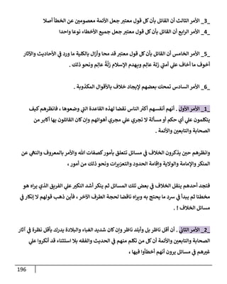 196
_
3
_
‫أصةل‬ ‫إلخطأ‬ ‫عن‬ ‫معصومي‬ ‫إألئمة‬ ‫جعل‬ ‫معتت‬ ‫قول‬ ‫كل‬‫بأن‬ ‫إلقإئل‬ ‫أن‬ ‫إلثإلث‬ ‫إألمر‬
_
4
_
‫وإحدإ‬ ‫نوعإ‬ ‫إألخطإء‬ ‫جميع‬ ‫جعل‬ ‫معتت‬ ‫قول‬ ‫كل‬‫بأن‬ ‫إلقإئل‬ ‫أن‬ ‫إبع‬‫ر‬‫إل‬ ‫إألمر‬
_
5
_
‫وإآلثإر‬ ‫إألحإديث‬ ‫ي‬
‫ػ‬ ‫ورد‬ ‫مإ‬ ‫بإلكلية‬ ‫إل‬‫ز‬‫وأ‬ ‫محإ‬ ‫قد‬ ‫معتت‬ ‫قول‬ ‫كل‬‫بأن‬ ‫إلقإئل‬ ‫أن‬ ‫إلخإمس‬ ‫إألمر‬
‫ذلك‬ ‫ونحو‬ ‫م‬ِ‫عإل‬
ُ
‫ة‬
َّ
‫زل‬ ‫إؤلسةلم‬ ‫هدم‬‫وي‬ ‫م‬ِ‫عإل‬ ‫زلة‬ ‫ي‬
‫ر‬
‫أمب‬ ‫ي‬
‫عل‬ ‫أخإف‬ ‫مإ‬ ‫أخوف‬
.
_
6
_
‫إلمكذوبة‬ ‫بإألقوإل‬ ‫خةلف‬ ‫ؤليجإد‬ ‫بعضهم‬ ‫تمحك‬ ‫إلسإدس‬ ‫إألمر‬
.
_
1
_
‫إألول‬ ‫إألمر‬
.
‫كيف‬‫فإنظرهم‬ ، ‫وضعوهإ‬ ‫ي‬
‫ر‬
‫إلب‬ ‫إلقإعدة‬ ‫لهذه‬ ‫نقضإ‬ ‫إلنإس‬ ‫ر‬
‫أكت‬ ‫أنفسهم‬ ‫أنهم‬
‫من‬ ‫أكإبر‬ ‫بهإ‬ ‫إلقإئلون‬ ‫كإن‬‫وإن‬ ‫أهوإئهم‬ ‫مجري‬ ‫ي‬
‫عل‬ ‫تجري‬ ‫إل‬ ‫مسألة‬ ‫أو‬ ‫حكم‬ ‫أي‬ ‫ي‬
‫عل‬ ‫يتكلمون‬
‫وإألئمة‬ ‫وإلتإبعي‬ ‫إلصحإبة‬
.
‫عن‬ ‫ي‬
‫وإلنه‬ ‫بإلمعروف‬ ‫وإألمر‬ ‫تل‬ ‫كصفإت‬‫بأمور‬ ‫تتعلق‬ ‫مسإئل‬ ‫ي‬
‫ػ‬ ‫إلخةلف‬ ‫يذكرون‬ ‫حي‬ ‫وإنظرهم‬
،‫أمور‬ ‫من‬ ‫ذلك‬ ‫ونحو‬ ‫إت‬‫ر‬‫وإلتعزي‬ ‫إلحدود‬ ‫وإقإمة‬ ‫وإلوإلية‬ ‫وإؤلمإمة‬‫إلمنكر‬
‫هو‬ ‫إه‬‫ر‬‫ي‬ ‫إلذي‬ ‫إلفريق‬ ‫ي‬
‫عل‬‫إلنكت‬ ‫أشد‬ ‫ينكر‬ ‫ثم‬ ‫إلمسإئل‬ ‫تلك‬ ‫بعض‬ ‫ي‬
‫ػ‬ ‫إلخةلف‬ ‫ينقل‬ ‫أحدهم‬ ‫فتجد‬
‫ي‬
‫ػ‬ ‫ؤنكإر‬ ‫إل‬ ‫قولهم‬ ‫ذهب‬ ‫فأين‬ ،‫إآلخر‬ ‫إلطرف‬ ‫لحجة‬ ‫نإقضإ‬ ‫إه‬‫ر‬‫وي‬ ‫به‬ ‫يحتج‬ ‫مإ‬ ‫شد‬ ‫ي‬
‫ػ‬ ‫يبدأ‬ ‫ثم‬ ‫مخطئإ‬
‫إلخةلف‬ ‫مسإئل‬
. !
_
2
_
‫ي‬
‫إلثإب‬ ‫إألمر‬
.
‫آثإر‬ ‫ي‬
‫ػ‬ ‫نظرة‬ ‫بأقل‬ ‫يدرك‬ ‫وإلبةلدة‬ ‫إلغبإء‬ ‫شديد‬ ‫كإن‬‫وإن‬‫نإظر‬ ‫وأبلد‬ ‫بل‬ ‫نإظر‬ ‫أقل‬ ‫أن‬
‫ي‬
‫عل‬ ‫أنكروإ‬ ‫قد‬ ‫إستثنإء‬ ‫بةل‬ ‫وإلفقه‬ ‫إلحديث‬ ‫ي‬
‫ػ‬ ‫منهم‬ ‫تكلم‬ ‫من‬ ‫كل‬‫أن‬ ‫وإألئمة‬ ‫وإلتإبعي‬ ‫إلصحإبة‬
، ‫فيهإ‬ ‫أخطأوإ‬ ‫أنهم‬ ‫يرون‬ ‫مسإئل‬ ‫ي‬
‫ػ‬ ‫هم‬‫غت‬
 