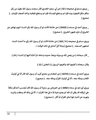 22
_
‫ي‬
‫ػ‬ ‫مسلم‬ ‫وروي‬
‫صحيحه‬
(
52
)
‫عن‬
‫قإل‬ ‫إلخدري‬ ‫سعيد‬ ‫ي‬
‫أب‬
‫أى‬‫ر‬ ‫من‬ ‫يقول‬ ‫تل‬ ‫رسول‬ ‫سمعت‬
‫إؤليمإن‬ ‫أضعف‬ ‫وذلك‬ ‫فبقلبه‬ ‫يستطع‬ ‫لم‬ ‫فؤن‬ ‫فبلسإنه‬ ‫يستطع‬ ‫لم‬ ‫فؤن‬ ‫بيده‬ ‫ه‬‫فليغت‬ ‫إ‬‫ر‬‫منك‬ ‫منكم‬
.
(
‫صحيح‬
)
_
‫ي‬
‫ػ‬ ‫أحمد‬ ‫وروي‬
‫مسنده‬
(
25425
)
‫عن‬ ‫نهإهن‬ ‫إليوم‬ ‫إلنسإء‬ ‫أى‬‫ر‬ ‫تل‬ ‫رسول‬ ‫أن‬ ‫لو‬ ‫قإلت‬ ‫عإئشة‬ ‫عن‬
‫إلخروج‬ ‫عليهن‬ ‫م‬ َّ
‫حر‬ ‫أو‬ ‫إلخروج‬
.
(
‫صحيح‬
)
‫صحيحه‬ ‫ي‬
‫ػ‬ ‫مسلم‬ ‫وروي‬
(
4
/
163
)
‫إلنسإء‬ ‫أحدث‬ ‫مإ‬ ‫أي‬‫ر‬ ‫تل‬ ‫رسول‬ ‫أن‬ ‫لو‬ ‫قإلت‬ ‫عإئشة‬ ‫عن‬
‫إلمسجد‬ ‫لمنعهن‬
.
(
‫صحيح‬
)
‫إلوقت‬ ‫ذلك‬ ‫ي‬
‫ػ‬ ‫أحدثن‬
َّ
‫كن‬‫ومإذإ‬
. !
_
‫سبحإنه‬ ‫قإل‬
(
‫فيهإ‬
ً
‫دإ‬ِ‫خإل‬
ً
‫إ‬‫ر‬‫نإ‬ ‫يدخله‬ ‫حدوده‬
َّ
‫ويتعد‬ ‫ه‬
َ
‫ورسول‬ ‫تل‬ ِ
‫عص‬
َ
‫ي‬ ‫من‬
)
(
‫إلنسإء‬
/
14
)
‫سبحإنه‬ ‫وقإل‬
(
‫إلرسول‬ ‫وأطيعوإ‬ ‫تل‬ ‫أطيعوإ‬
)
(
‫إلتغإبن‬
/
12
)
‫مسنده‬ ‫ي‬
‫ػ‬ ‫أحمد‬ ‫وروي‬
(
16722
)
ُ
‫أوتيت‬ ‫ي‬
‫ؤب‬ ‫أإل‬ ‫قإل‬ ‫تل‬ ‫رسول‬ ‫أن‬ ‫كرب‬‫معدي‬ ‫بن‬ ‫إلمقدإم‬ ‫عن‬
‫معه‬ ‫ومثله‬ ‫إلقرآن‬
ُ
‫أوتيت‬ ‫ي‬
‫ؤب‬ ‫أإل‬ ، ‫معه‬ ‫ه‬
َ
‫ثل‬ ِ
‫وم‬ ‫إلكتإب‬
.
(
‫صحيح‬
)
‫سننه‬ ‫ي‬
‫ػ‬ ‫دإود‬ ‫أبو‬ ‫وروي‬
(
3050
)
ً
‫متكئإ‬ ‫أحدكم‬ ‫أيحسب‬ ‫قإل‬ ‫تل‬ ‫رسول‬ ‫أن‬ ‫سإرية‬ ‫بن‬ ‫إلعربإض‬ ‫عن‬
‫إلقرآن‬ ‫هذإ‬ ‫ي‬
‫ػ‬ ‫مإ‬ ‫ؤإل‬ ‫شيئإ‬ ‫م‬ ّ
‫يحر‬ ‫لم‬ ‫تل‬ ‫أن‬ ‫يظن‬ ‫قد‬ ‫أريكته‬ ‫ي‬
‫عل‬
!
‫وأمرت‬ ‫وعظت‬ ‫قد‬ ‫وتل‬ ‫ي‬
‫ؤب‬ ‫أإل‬ ،
‫ر‬
‫أكت‬ ‫أو‬ ‫إلقرآن‬ ‫لمثل‬ ‫ؤنهإ‬ ‫أشيإء‬ ‫عن‬ ‫ونهيت‬
.
(
‫صحيح‬
)
 