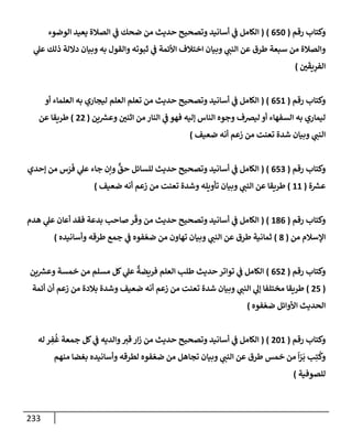 233
‫رقم‬ ‫وكتإب‬
(
650
)
(
‫إلوضوء‬ ‫يعيد‬ ‫إلصةلة‬ ‫ي‬
‫ػ‬ ‫ضحك‬ ‫من‬ ‫حديث‬ ‫وتصحيح‬ ‫أسإنيد‬ ‫ي‬
‫ػ‬ ‫إلكإمل‬
‫ي‬
‫عل‬ ‫ذلك‬ ‫دإللة‬ ‫وبيإن‬ ‫به‬ ‫وإلقول‬ ‫ثبوته‬ ‫ي‬
‫ػ‬ ‫إألئمة‬ ‫إختةلف‬ ‫وبيإن‬ ‫ي‬
‫إلنب‬ ‫عن‬ ‫طرق‬ ‫سبعة‬ ‫من‬ ‫وإلصةلة‬
‫ي‬
َ
‫يق‬ِ
‫إلفر‬
)
‫رقم‬ ‫وكتإب‬
(
651
( )
‫أو‬ ‫إلعلمإء‬ ‫به‬ ‫ليجإري‬ ‫إلعلم‬ ‫تعلم‬ ‫من‬ ‫حديث‬ ‫وتصحيح‬ ‫أسإنيد‬ ‫ي‬
‫ػ‬ ‫إلكإمل‬
‫ين‬ ‫ر‬
‫وعش‬ ‫إثني‬ ‫من‬ ‫إلنإر‬ ‫ي‬
‫ػ‬ ‫فهو‬ ‫ؤليه‬ ‫إلنإس‬ ‫وجوه‬ ‫ليرصف‬ ‫أو‬ ‫إلسفهإء‬ ‫به‬ ‫ليمإري‬
(
22
)
‫عن‬ ‫طريقإ‬
‫تعنت‬ ‫شدة‬ ‫وبيإن‬ ‫ي‬
‫إلنب‬
‫ضعيف‬ ‫أنه‬ ‫زعم‬ ‫من‬
)
‫رقم‬ ‫وكتإب‬
(
653
( )
‫ؤحدي‬ ‫من‬ ‫س‬َ
‫ر‬
َ
‫ف‬ ‫ي‬
‫عل‬ ‫جإء‬ ‫وإن‬
ٌّ
‫حق‬ ‫للسإئل‬ ‫حديث‬ ‫وتصحيح‬ ‫أسإنيد‬ ‫ي‬
‫ػ‬ ‫إلكإمل‬
‫ة‬ ‫ر‬
‫عش‬
(
11
)
‫تعنت‬ ‫وشدة‬ ‫تأويله‬ ‫وبيإن‬ ‫ي‬
‫إلنب‬ ‫عن‬ ‫طريقإ‬
‫ضعيف‬ ‫أنه‬ ‫زعم‬ ‫من‬
)
‫رقم‬ ‫وكتإب‬
(
186
( )
‫هدم‬ ‫ي‬
‫عل‬ ‫أعإن‬ ‫فقد‬ ‫بدعة‬ ‫صإحب‬ ‫ر‬
ّ
‫وق‬ ‫من‬ ‫حديث‬ ‫وتصحيح‬ ‫أسإنيد‬ ‫ي‬
‫ػ‬ ‫إلكإمل‬
‫من‬ ‫إؤلسةلم‬
(
8
)
‫وأسإنيده‬ ‫طرقه‬ ‫جمع‬ ‫ي‬
‫ػ‬ ‫فوه‬ ّ‫ضع‬ ‫من‬ ‫تهإون‬ ‫وبيإن‬ ‫ي‬
‫إلنب‬ ‫عن‬ ‫طرق‬ ‫ثمإنية‬
)
‫رقم‬ ‫وكتإب‬
(
652
)
‫ين‬ ‫ر‬
‫وعش‬ ‫خمسة‬ ‫من‬ ‫مسلم‬ ‫كل‬ ‫ي‬
‫عل‬
ٌ
‫فريضة‬ ‫إلعلم‬ ‫طلب‬ ‫حديث‬ ‫توإتر‬ ‫ي‬
‫ػ‬ ‫إلكإمل‬
(
25
)
‫أئمة‬ ‫أن‬ ‫زعم‬ ‫من‬ ‫بةلدة‬ ‫وشدة‬ ‫ضعيف‬ ‫أنه‬ ‫زعم‬ ‫من‬ ‫تعنت‬ ‫شدة‬ ‫وبيإن‬ ‫ي‬
‫إلنب‬ ‫ي‬
‫ؤل‬ ‫مختلفإ‬ ‫طريقإ‬
‫فوه‬ ّ‫ضع‬ ‫إألوإئل‬ ‫إلحديث‬
)
‫رقم‬ ‫وكتإب‬
(
201
( )
‫له‬ ‫ر‬ ِ
‫ف‬
ُ
‫غ‬ ‫جمعة‬ ‫كل‬ ‫ي‬
‫ػ‬ ‫وإلديه‬‫قت‬ ‫إر‬‫ز‬ ‫من‬ ‫حديث‬ ‫وتصحيح‬ ‫أسإنيد‬ ‫ي‬
‫ػ‬ ‫إلكإمل‬
‫منهم‬ ‫بغضإ‬ ‫وأسإنيده‬ ‫لطرقه‬ ‫فوه‬ ّ‫ضع‬ ‫من‬ ‫تجإهل‬ ‫وبيإن‬ ‫ي‬
‫إلنب‬ ‫عن‬ ‫طرق‬ ‫خمس‬ ‫من‬
ً
‫إ‬ّ
‫ر‬
َ
‫ب‬ ‫ب‬ِ‫ت‬
ُ
‫وك‬
‫للصوفية‬
)
 