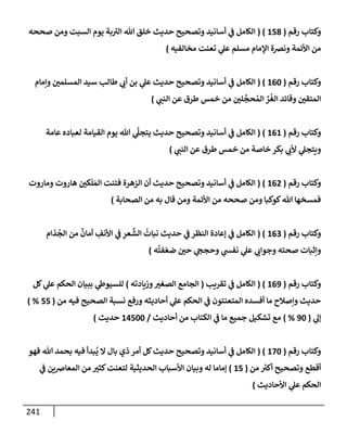 241
‫رقم‬ ‫وكتإب‬
(
158
( )
‫صححه‬ ‫ومن‬ ‫إلسبت‬ ‫يوم‬ ‫بة‬ ‫ر‬
‫إلت‬ ‫تل‬ ‫خلق‬ ‫حديث‬ ‫وتصحيح‬ ‫أسإنيد‬ ‫ي‬
‫ػ‬ ‫إلكإمل‬
‫مخإلفيه‬ ‫تعنت‬ ‫ي‬
‫عل‬ ‫مسلم‬ ‫إؤلمإم‬ ‫ونرصة‬ ‫إألئمة‬ ‫من‬
)
‫رقم‬ ‫وكتإب‬
(
160
( )
‫وإمإم‬ ‫إلمسلمي‬ ‫سيد‬ ‫طإلب‬ ‫ي‬
‫أب‬ ‫بن‬ ‫ي‬
‫عل‬ ‫حديث‬ ‫وتصحيح‬ ‫أسإنيد‬ ‫ي‬
‫ػ‬ ‫إلكإمل‬
‫ي‬
‫إلنب‬ ‫عن‬ ‫طرق‬ ‫خمس‬ ‫من‬ ‫لي‬
َّ
‫حج‬ ُ‫إلم‬ ِّ
‫ر‬
ُ
‫إلغ‬ ‫وقإئد‬ ‫إلمتقي‬
)
‫رقم‬ ‫وكتإب‬
(
161
( )
‫عإمة‬ ‫لعبإده‬ ‫إلقيإمة‬ ‫يوم‬ ‫تل‬ ‫ي‬
َّ
‫يتجل‬ ‫حديث‬ ‫وتصحيح‬ ‫أسإنيد‬ ‫ي‬
‫ػ‬ ‫إلكإمل‬
‫ي‬
‫إلنب‬ ‫عن‬ ‫طرق‬ ‫خمس‬ ‫من‬ ‫خإصة‬ ‫بكر‬ ‫ي‬
‫ألب‬ ‫ي‬
‫ويتجل‬
)
‫رقم‬ ‫وكتإب‬
(
162
( )
‫ومإروت‬ ‫هإروت‬ ‫كي‬
َ
‫ل‬ َ‫إلم‬ ‫فتنت‬ ‫إلزهرة‬ ‫أن‬ ‫حديث‬ ‫وتصحيح‬ ‫أسإنيد‬ ‫ي‬
‫ػ‬ ‫إلكإمل‬
‫إلصحإبة‬ ‫من‬ ‫به‬ ‫قإل‬ ‫ومن‬ ‫إألئمة‬ ‫من‬ ‫صححه‬ ‫ومن‬ ‫كوكبإ‬‫تل‬ ‫فمسخهإ‬
)
‫رقم‬ ‫وكتإب‬
(
163
( )
‫ذإم‬
ُ
‫إلج‬ ‫من‬
ٌ
‫أمإن‬ ِ
‫إألنف‬ ‫ي‬
‫ػ‬ ِ
‫عر‬
َّ
‫إلش‬
ُ
‫نبإت‬ ‫حديث‬ ‫ي‬
‫ػ‬ ‫إلنظر‬ ‫ؤعإدة‬ ‫ي‬
‫ػ‬ ‫إلكإمل‬
‫ه‬
ُ
‫فت‬ ّ‫ضع‬ ‫حي‬ ‫ي‬
‫وحجح‬ ‫ي‬
‫نفش‬ ‫ي‬
‫عل‬ ‫ي‬
‫وجوإب‬ ‫صحته‬ ‫وإثبإت‬
)
‫رقم‬ ‫وكتإب‬
(
169
( )
‫تقريب‬ ‫ي‬
‫ػ‬ ‫إلكإمل‬
(
‫وزيإدته‬‫إلصغت‬ ‫إلجإمع‬
)
‫كل‬ ‫ي‬
‫عل‬ ‫إلحكم‬ ‫ببيإن‬ ‫ي‬
‫للسيوط‬
‫من‬ ‫فيه‬ ‫إلصحيح‬ ‫نسبة‬ ‫ورفع‬ ‫أحإديثه‬ ‫ي‬
‫عل‬ ‫إلحكم‬ ‫ي‬
‫ػ‬ ‫إلمتعنتون‬ ‫أفسده‬ ‫مإ‬ ‫وإصةلح‬ ‫حديث‬
(
55
) %
‫ي‬
‫ؤل‬
(
90
%
)
‫أحإديث‬ ‫من‬ ‫إلكتإب‬ ‫ي‬
‫ػ‬ ‫مإ‬ ‫جميع‬ ‫تشكيل‬ ‫مع‬
/
14500
‫حديث‬
)
‫رقم‬ ‫وكتإب‬
(
170
( )
‫فهو‬ ‫تل‬ ‫بحمد‬ ‫فيه‬ ‫بدأ‬
ُ
‫ي‬ ‫إل‬ ‫بإل‬ ‫ذي‬ ‫أمر‬ ‫كل‬‫حديث‬ ‫وتصحيح‬ ‫أسإنيد‬ ‫ي‬
‫ػ‬ ‫إلكإمل‬
‫من‬ ‫ر‬
‫أكت‬ ‫وتصحيح‬ ‫أقطع‬
(
15
)
‫ي‬
‫ػ‬ ‫إلمعإضين‬ ‫من‬ ‫كثت‬‫لتعنت‬ ‫إلحديثية‬ ‫إألسبإب‬ ‫وبيإن‬ ‫له‬ ‫ؤمإمإ‬
‫إألحإديث‬ ‫ي‬
‫عل‬ ‫إلحكم‬
)
 