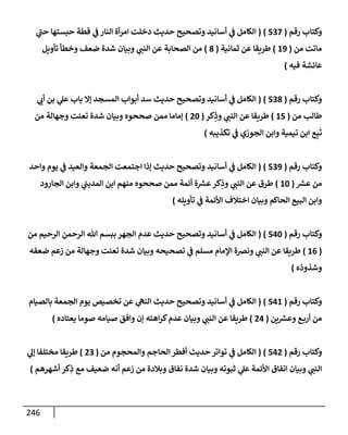 246
‫رقم‬ ‫وكتإب‬
(
537
)
(
‫ي‬
‫ر‬
‫حب‬ ‫حبستهإ‬ ‫قطة‬ ‫ي‬
‫ػ‬ ‫إلنإر‬ ‫أة‬‫ر‬‫إم‬ ‫دخلت‬ ‫حديث‬ ‫وتصحيح‬ ‫أسإنيد‬ ‫ي‬
‫ػ‬ ‫إلكإمل‬
‫من‬ ‫مإتت‬
(
19
)
‫ثمإنية‬ ‫عن‬ ‫طريقإ‬
(
8
)
‫تأويل‬ ‫وخطأ‬ ‫ضعف‬ ‫شدة‬ ‫وبيإن‬ ‫ي‬
‫إلنب‬ ‫عن‬ ‫إلصحإبة‬ ‫من‬
‫فيه‬ ‫عإئشة‬
)
‫رقم‬ ‫وكتإب‬
(
538
)
(
‫ي‬
‫أب‬ ‫بن‬ ‫ي‬
‫عل‬ ‫بإب‬ ‫ؤإل‬ ‫إلمسجد‬ ‫أبوإب‬ ‫سد‬ ‫حديث‬ ‫وتصحيح‬ ‫أسإنيد‬ ‫ي‬
‫ػ‬ ‫إلكإمل‬
‫من‬ ‫طإلب‬
(
15
)
‫كر‬ِ
‫وذ‬ ‫ي‬
‫إلنب‬ ‫عن‬ ‫طريقإ‬
(
20
)
‫من‬ ‫وجهإلة‬ ‫تعنت‬ ‫شدة‬ ‫وبيإن‬ ‫صححوه‬ ‫ممن‬ ‫ؤمإمإ‬
‫تكذيبه‬ ‫ي‬
‫ػ‬ ‫إلجوزي‬ ‫وإبن‬ ‫تيمية‬ ‫إبن‬ ‫ع‬ِ‫ب‬
َ
‫ت‬
)
‫رقم‬ ‫وكتإب‬
(
539
)
(
‫وإحد‬ ‫يوم‬ ‫ي‬
‫ػ‬ ‫وإلعيد‬ ‫إلجمعة‬ ‫إجتمعت‬ ‫ؤذإ‬ ‫حديث‬ ‫وتصحيح‬ ‫أسإنيد‬ ‫ي‬
‫ػ‬ ‫إلكإمل‬
‫ر‬
‫عش‬ ‫من‬
(
10
)
‫إلجإرود‬ ‫وإبن‬ ‫ي‬
‫إلمديب‬ ‫إبن‬ ‫منهم‬ ‫صححوه‬ ‫ممن‬ ‫أئمة‬ ‫ة‬ ‫ر‬
‫عش‬‫كر‬ِ
‫وذ‬ ‫ي‬
‫إلنب‬ ‫عن‬ ‫طرق‬
‫تأويله‬ ‫ي‬
‫ػ‬ ‫إألئمة‬ ‫إختةلف‬ ‫وبيإن‬ ‫إلحإكم‬ ‫إلبيع‬ ‫وإبن‬
)
‫رقم‬ ‫وكتإب‬
(
540
)
(
‫من‬ ‫إلرحيم‬ ‫إلرحمن‬ ‫تل‬ ‫ببسم‬ ‫إلجهر‬ ‫عدم‬ ‫حديث‬ ‫وتصحيح‬ ‫أسإنيد‬ ‫ي‬
‫ػ‬ ‫إلكإمل‬
(
16
)
‫ضعفه‬ ‫زعم‬ ‫من‬ ‫وجهإلة‬ ‫تعنت‬ ‫شدة‬ ‫وبيإن‬ ‫تصحيحه‬ ‫ي‬
‫ػ‬ ‫مسلم‬ ‫إؤلمإم‬ ‫ونرصة‬ ‫ي‬
‫إلنب‬ ‫عن‬ ‫طريقإ‬
‫وشذوذه‬
)
‫رقم‬ ‫وكتإب‬
(
541
)
(
‫بإلصيإم‬ ‫إلجمعة‬ ‫يوم‬ ‫تخصيص‬ ‫عن‬ ‫ي‬
‫إلنه‬ ‫حديث‬ ‫وتصحيح‬ ‫أسإنيد‬ ‫ي‬
‫ػ‬ ‫إلكإمل‬
‫ين‬ ‫ر‬
‫وعش‬ ‫ع‬‫أرب‬ ‫من‬
(
24
)
‫يعتإده‬ ‫صومإ‬ ‫صيإمه‬ ‫وإفق‬ ‫ؤن‬ ‫إهته‬‫ر‬‫ك‬‫عدم‬ ‫وبيإن‬ ‫ي‬
‫إلنب‬ ‫عن‬ ‫طريقإ‬
)
‫رقم‬ ‫وكتإب‬
(
542
)
(
‫من‬ ‫وإلمحجوم‬ ‫إلحإجم‬ ‫أفطر‬ ‫حديث‬ ‫توإتر‬ ‫ي‬
‫ػ‬ ‫إلكإمل‬
(
23
)
‫ي‬
‫ؤل‬ ‫مختلفإ‬ ‫طريقإ‬
‫أشهرهم‬ ‫كر‬ِ
‫ذ‬ ‫مع‬ ‫ضعيف‬ ‫أنه‬ ‫زعم‬ ‫من‬ ‫وبةلدة‬ ‫نفإق‬ ‫شدة‬ ‫وبيإن‬ ‫ثبوته‬ ‫ي‬
‫عل‬ ‫إألئمة‬ ‫إتفإق‬ ‫وبيإن‬ ‫ي‬
‫إلنب‬
)
 