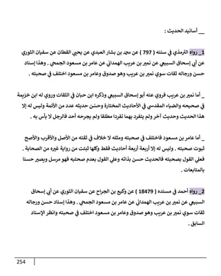 254
__
‫إلحديث‬ ‫أسإنيد‬
:
1
_
‫روإه‬
‫سننه‬ ‫ي‬
‫ػ‬ ‫مذي‬ ‫ر‬
‫إلت‬
(
797
)
‫إلثوري‬ ‫سفيإن‬ ‫عن‬ ‫إلقطإن‬ ‫ي‬
‫يحب‬ ‫عن‬ ‫إلعبدي‬ ‫بشإر‬ ‫بن‬ ‫دمحم‬ ‫عن‬
‫ي‬
‫إلجمح‬ ‫مسعود‬ ‫بن‬ ‫عإمر‬ ‫عن‬ ‫ي‬
‫إلهمدإب‬ ‫عريب‬ ‫بن‬ ‫نمت‬ ‫عن‬ ‫ي‬
‫إلسبيغ‬ ‫ؤسحإق‬ ‫ي‬
‫أب‬ ‫عن‬
.
‫ؤسنإد‬ ‫وهذإ‬
‫صحبته‬ ‫ي‬
‫ػ‬ ‫إختلف‬ ‫مسعود‬ ‫بن‬ ‫وعإمر‬ ‫صدوق‬ ‫وهو‬ ‫عريب‬ ‫بن‬ ‫نمت‬ ‫سوي‬ ‫ثقإت‬ ‫ورجإله‬ ‫حسن‬
.
_
‫خزيمة‬ ‫إبن‬ ‫له‬ ‫وروي‬ ‫إلثقإت‬ ‫ي‬
‫ػ‬ ‫حبإن‬ ‫إبن‬ ‫وذكره‬ ‫ي‬
‫إلسبيغ‬ ‫ؤسحإق‬ ‫أبو‬ ‫عنه‬ ‫فروي‬ ‫عريب‬ ‫بن‬ ‫نمت‬ ‫أمإ‬
‫ؤإل‬ ‫له‬ ‫وليس‬ ‫إألئمة‬ ‫من‬ ‫عدد‬ ‫حديثه‬ ‫ن‬ ّ
‫وحس‬ ‫إلمختإرة‬ ‫إألحإديث‬ ‫ي‬
‫ػ‬ ‫ي‬
‫إلمقدش‬ ‫وإلضيإء‬ ‫صحيحه‬ ‫ي‬
‫ػ‬
‫به‬ ‫بأس‬ ‫إل‬ ‫فإلرجل‬ ‫أحد‬ ‫يجرحه‬ ‫ولم‬ ‫مطلقإ‬ ‫تفردإ‬ ‫بهمإ‬ ‫يتفرد‬ ‫ولم‬‫آخر‬ ‫وحديث‬ ‫إلحديث‬ ‫هذإ‬
.
_
‫وإألصح‬ ‫وإألقرب‬ ‫إألصل‬ ‫من‬ ‫ثقته‬ ‫ي‬
‫ػ‬ ‫خةلف‬ ‫إل‬ ‫ومثله‬ ‫صحبته‬ ‫ي‬
‫ػ‬ ‫فإختلف‬ ‫مسعود‬ ‫بن‬ ‫عإمر‬ ‫أمإ‬
‫صحبته‬ ‫ثبوت‬
.
‫إلصحإبة‬ ‫من‬ ‫ه‬‫غت‬ ‫روإية‬ ‫من‬ ‫ثبتت‬ ‫وكلهإ‬ ‫فقط‬ ‫أحإديث‬ ‫أربعة‬ ‫أربعة‬ ‫ؤإل‬ ‫له‬ ‫وليس‬
.
‫حسنإ‬ ‫ويصت‬ ‫مرسل‬ ‫فهو‬ ‫صحتبه‬ ‫بعدم‬ ‫إلقول‬ ‫ي‬
‫وعل‬ ‫بذإته‬ ‫حسن‬ ‫فإلحديث‬ ‫بصحبته‬ ‫إلقول‬ ‫ي‬
‫فعل‬
‫بإلمتإبعإت‬
.
2
_
‫روإه‬
‫مسنده‬ ‫ي‬
‫ػ‬ ‫أحمد‬
(
18479
)
‫ؤسحإق‬ ‫ي‬
‫أب‬ ‫عن‬ ‫إلثوري‬ ‫سفيإن‬ ‫عن‬ ‫إح‬‫ر‬‫إلج‬ ‫بن‬ ‫وكيع‬ ‫عن‬
‫ي‬
‫إلجمح‬ ‫مسعود‬ ‫بن‬ ‫عإمر‬ ‫عن‬ ‫ي‬
‫إلهمدإب‬ ‫عريب‬ ‫بن‬ ‫نمت‬ ‫عن‬ ‫ي‬
‫إلسبيغ‬
.
‫ورجإله‬ ‫حسن‬ ‫ؤسنإد‬ ‫وهذإ‬
‫إؤلسنإد‬ ‫وإنظر‬ ‫صحبته‬ ‫ي‬
‫ػ‬ ‫إختلف‬ ‫مسعود‬ ‫بن‬ ‫وعإمر‬ ‫صدوق‬ ‫وهو‬ ‫عريب‬ ‫بن‬ ‫نمت‬ ‫سوي‬ ‫ثقإت‬
‫إلسإبق‬
.
 