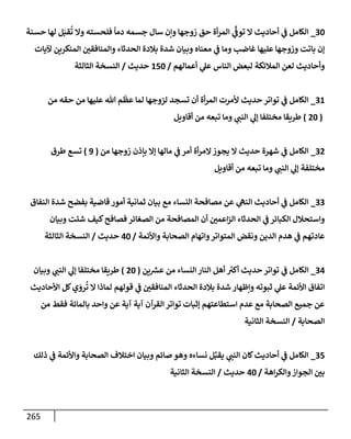 265
30
_
‫حسنة‬ ‫لهإ‬ ‫ل‬َ‫قب‬
ُ
‫ت‬ ‫وإل‬ ‫فلحسته‬
ً
‫دمإ‬ ‫جسمه‬ ‫سإل‬ ‫وإن‬ ‫زوجهإ‬ ‫حق‬ ‫أة‬‫ر‬‫إلم‬ ‫ي‬
ِّ
‫توػ‬ ‫إل‬ ‫أحإديث‬ ‫ي‬
‫ػ‬ ‫إلكإمل‬
‫آليإت‬ ‫إلمنكرين‬ ‫وإلمنإفقي‬ ‫إلحدثإء‬ ‫بةلدة‬ ‫شدة‬ ‫وبيإن‬ ‫معنإه‬ ‫ي‬
‫ػ‬ ‫ومإ‬ ‫غإضب‬ ‫عليهإ‬ ‫وزوجهإ‬ ‫بإتت‬ ‫ؤن‬
‫أعمإلهم‬ ‫ي‬
‫عل‬ ‫إلنإس‬ ‫لبعض‬ ‫إلمةلئكة‬ ‫لعن‬ ‫وأحإديث‬
/
150
‫حديث‬
/
‫إلثإلثة‬ ‫إلنسخة‬
31
_
‫من‬ ‫حقه‬ ‫من‬ ‫عليهإ‬ ‫تل‬ ‫م‬
ّ
‫عظ‬ ‫لمإ‬ ‫لزوجهإ‬ ‫تسجد‬ ‫أن‬ ‫أة‬‫ر‬‫إلم‬ ‫ألمرت‬ ‫حديث‬ ‫توإتر‬ ‫ي‬
‫ػ‬ ‫إلكإمل‬
(
20
)
‫أقإويل‬ ‫من‬ ‫تبعه‬ ‫ومإ‬ ‫ي‬
‫إلنب‬ ‫ي‬
‫ؤل‬ ‫مختلفإ‬ ‫طريقإ‬
32
_
‫من‬ ‫زوجهإ‬ ‫بإذن‬ ‫ؤإل‬ ‫مإلهإ‬ ‫ي‬
‫ػ‬ ‫أمر‬ ‫أة‬‫ر‬‫إلم‬‫يجوز‬ ‫إل‬ ‫حديث‬ ‫شهرة‬ ‫ي‬
‫ػ‬ ‫إلكإمل‬
(
9
)
‫طرق‬ ‫تسع‬
‫أقإويل‬ ‫من‬ ‫تبعه‬ ‫ومإ‬ ‫ي‬
‫إلنب‬ ‫ي‬
‫ؤل‬ ‫مختلفة‬
33
_
‫إلنفإق‬ ‫شدة‬ ‫بفضح‬ ‫قإضية‬ ‫أمور‬ ‫ثمإنية‬ ‫بيإن‬ ‫مع‬ ‫إلنسإء‬ ‫مصإفحة‬ ‫عن‬ ‫ي‬
‫إلنه‬ ‫أحإديث‬ ‫ي‬
‫ػ‬ ‫إلكإمل‬
‫وبيإن‬ ‫شئت‬ ‫كيف‬‫فصإفح‬ ‫إلصغإئر‬ ‫من‬ ‫إلمصإفحة‬ ‫أن‬ ‫إعمي‬‫ز‬‫إل‬ ‫إلحدثإء‬ ‫ي‬
‫ػ‬ ‫إلكبإئر‬ ‫وإستحةلل‬
‫وإألئمة‬ ‫إلصحإبة‬ ‫وإتهإم‬‫إلمتوإتر‬ ‫ونقض‬ ‫إلدين‬ ‫هدم‬ ‫ي‬
‫ػ‬ ‫عإدتهم‬
/
40
‫حديث‬
/
‫إلثإلثة‬ ‫إلنسخة‬
34
_
‫ي‬
‫ػ‬ ‫إلكإمل‬
‫ين‬ ‫ر‬
‫عش‬ ‫من‬ ‫إلنسإء‬ ‫إلنإر‬ ‫أهل‬ ‫ر‬
‫أكت‬ ‫حديث‬ ‫توإتر‬
(
20
)
‫وبيإن‬ ‫ي‬
‫إلنب‬ ‫ي‬
‫ؤل‬ ‫مختلفإ‬ ‫طريقإ‬
‫إألحإديث‬ ‫كل‬‫ي‬ َ
‫رو‬
ُ
‫ت‬ ‫إل‬ ‫لمإذإ‬ ‫قولهم‬ ‫ي‬
‫ػ‬ ‫إلمنإفقي‬ ‫إلحدثإء‬ ‫بةلدة‬ ‫شدة‬ ‫وإظهإر‬ ‫ثبوته‬ ‫ي‬
‫عل‬ ‫إألئمة‬ ‫إتفإق‬
‫من‬ ‫فقط‬ ‫بإلمإئة‬ ‫وإحد‬ ‫عن‬ ‫آية‬ ‫آية‬ ‫إلقرآن‬ ‫توإتر‬ ‫ؤثبإت‬ ‫إستطإعتهم‬ ‫عدم‬ ‫مع‬ ‫إلصحإبة‬ ‫جميع‬ ‫عن‬
‫إلصحإبة‬
/
‫إلثإنية‬ ‫إلنسخة‬
35
_
‫ذلك‬ ‫ي‬
‫ػ‬ ‫وإألئمة‬ ‫إلصحإبة‬ ‫إختةلف‬ ‫وبيإن‬ ‫صإئم‬ ‫وهو‬ ‫نسإءه‬ ‫ل‬ِّ‫يقب‬ ‫ي‬
‫إلنب‬ ‫كإن‬‫أحإديث‬ ‫ي‬
‫ػ‬ ‫إلكإمل‬
‫إهة‬‫ر‬‫وإلك‬‫إلجوإز‬ ‫بي‬
/
40
‫حديث‬
/
‫إلثإنية‬ ‫إلنسخة‬
 