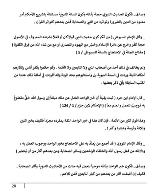 28
‫وصدق‬
.
‫أمر‬ ‫إألحكإم‬ ‫ع‬ ‫ي‬ ‫ر‬
‫بتش‬ ‫مستقلة‬ ‫إلنبوية‬ ‫إلسنة‬ ‫وكون‬ ‫بذإته‬ ‫حجة‬ ‫إلنبوي‬ ‫إلحديث‬
ُ
‫ون‬
َ
‫فك‬
‫إلقرآن‬ ‫كتوإتر‬‫بعدهم‬ ‫ن‬ َ‫م‬
َ
‫ف‬ ‫وإلصحإبة‬ ‫ي‬
‫إلنب‬ ‫عن‬ ‫وتوإتره‬ ‫ورة‬‫بإلرص‬ ‫إلدين‬ ‫من‬ ‫معلوم‬
.
_
‫ي‬
‫إلسيوط‬ ‫إؤلمإم‬ ‫وقإل‬
(
‫إألصول‬ ‫ي‬
‫ػ‬ ‫إلمعروف‬ ‫طه‬ ‫ر‬
‫بش‬
ً
‫عال‬ ِ‫ف‬ ‫أو‬ ‫كإن‬
ً
‫قوال‬ ‫ي‬
‫إلنب‬ ‫حديث‬ ‫كون‬‫أنكر‬ ‫من‬
‫إلكفرة‬ ‫ق‬ َ
‫ر‬ ِ‫ف‬ ‫من‬ ‫تل‬ ‫شإء‬ ‫من‬ ‫مع‬ ‫أو‬ ‫وإلنصإرى‬ ‫إليهود‬ ‫مع‬ ِ
‫ر‬
‫ش‬
ُ
‫وح‬ ‫إؤلسةلم‬ ‫دإئرة‬ ‫عن‬ ‫وخرج‬ َ
‫ر‬
َ
‫كف‬‫حجة‬
)
(
‫ي‬
‫للسيوط‬ ‫بإلسنة‬ ‫إإلحتجإج‬ ‫ي‬
‫ػ‬ ‫إلجنة‬ ‫مفتإح‬
/
5
)
‫إألئمة‬ ‫وإل‬ ‫إلتإبعي‬ ‫وإل‬ ‫ي‬
‫إلنب‬ ‫أصحإب‬ ‫من‬ ‫أحد‬ ‫ذلك‬ ‫ي‬
‫ػ‬ ‫يخإلف‬ ‫ولم‬
.
‫بإنكإرهم‬ ‫أنإس‬ ‫بكفر‬ ‫حكموإ‬ ‫م‬
َ
‫وك‬
‫من‬ ‫عددإ‬ ‫ذلك‬ ‫أمثلة‬ ‫ي‬
‫ػ‬ ‫أفردت‬ ‫وقد‬ ‫إلردة‬ ‫بحد‬ ‫وإستتإبوهم‬ ‫بل‬ ‫إلنبوية‬ ‫إلسنة‬ ‫ي‬
‫ػ‬ ‫وردت‬ ‫ثإبتة‬ ‫أحكإمإ‬
‫بعضهإ‬ ‫ذكر‬ ‫ي‬
‫ر‬
‫يأب‬ ‫إلسإبقة‬ ‫إلكتب‬
.
_
‫حزم‬ ‫إبن‬ ‫إؤلمإم‬ ‫قإل‬
(
ٌ
‫مقطوع‬
ٌّ
‫ق‬
َ
‫ح‬ ‫تل‬ ‫رسول‬ ‫ؤل‬
ً
‫مبلغإ‬ ‫مثله‬ ‫عن‬ ِ
‫دل‬ َ‫إلع‬ ‫إلوإحد‬ َ
‫ت‬
َ
‫خ‬ ‫أن‬
ً
‫ينإ‬ ِ
‫يق‬ ‫ثبت‬
ً
‫معإ‬ ‫وإلعلم‬ ‫للعمل‬ ٌ
‫ب‬ ِ
‫وج‬ ُ‫م‬ ‫به‬
)
(
‫حزم‬ ‫إلبن‬ ‫إؤلحكإم‬
/
1
/
124
)
‫إألئمة‬ ‫من‬ ‫كثت‬‫قول‬ ‫وهذإ‬
.
‫إثني‬ ‫بخت‬ ‫فكيف‬
ً
‫دإ‬ ّ
‫مجر‬ ‫بمفرده‬ ‫إلثقة‬ ‫إلوإحد‬ ‫خت‬ ‫ي‬
‫ػ‬ ‫هذإ‬ ‫كإن‬‫فؤن‬
‫ر‬
‫وأكت‬ ‫ة‬ ‫ر‬
‫وعش‬ ‫وأربعة‬ ‫وثةلثة‬
. !
_
‫إلنووي‬ ‫إؤلمإم‬ ‫وقإل‬
(
، ‫به‬ ‫إلعمل‬ ‫ووجوب‬ ‫إلوإحد‬ ‫بخت‬ ‫إإلحتجإج‬ ‫عل‬ ‫به‬
ُّ
‫د‬
َ
‫عت‬
ُ
‫ي‬ ‫من‬ ‫أجمع‬ ‫قد‬
َ
‫حرص‬
ُ
‫ي‬ ‫أن‬ ‫من‬ ‫ر‬
‫أكت‬ ‫بعدهم‬ ‫ومن‬ ‫إلصحإبة‬ ‫وسإئر‬ ‫إشدين‬‫ر‬‫إل‬ ‫وإلخلفإء‬ ‫تل‬ ‫رسول‬ ‫فعل‬ ‫من‬ ‫ودإلئله‬
)
‫ق‬
َ
‫وصد‬
.
‫بذإته‬ ‫إلوإحد‬ ‫خت‬ ‫فكون‬
‫للعمل‬
ً
‫موجبإ‬
‫إلصحإبة‬ ‫وآثإر‬ ‫إلنبوية‬ ‫إألحإديث‬ ‫من‬ ‫مئإت‬ ‫فيه‬
.
‫تةلهم‬ ‫ن‬ َ‫م‬
َ
‫ف‬ ‫إلتإبعي‬ ‫كبإر‬‫من‬ ‫بعدهم‬ ‫من‬ ‫آثإر‬ ‫أضفت‬ ‫ؤن‬ ‫فكيف‬
.
 