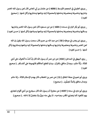 40
_
‫إألوسط‬ ‫إلمعجم‬ ‫ي‬
‫ػ‬ ‫ي‬
‫إب‬‫إلطت‬ ‫وروي‬
(
4090
)
‫إلخمر‬ ‫تل‬ ‫رسول‬ ‫لعن‬ ‫قإل‬ ‫إلعإص‬ ‫ي‬
‫أب‬ ‫بن‬ ‫عثمإن‬ ‫عن‬
‫ثمنهإ‬ ‫وآكل‬ ‫هإ‬‫ي‬ ‫ر‬
‫ومشت‬ ‫وبإئعهإ‬ ‫ؤليه‬ ‫وإلمحمولة‬ ‫وحإملهإ‬ ‫ومعترصهإ‬ ‫وعإضهإ‬ ‫هإ‬‫وشإرب‬
.
(
‫صحيح‬
‫ه‬‫لغت‬
)
_
‫ي‬
‫ػ‬ ‫إر‬‫إلت‬ ‫بكر‬ ‫أبو‬ ‫وروي‬
‫مسنده‬
(
1601
)
‫هإ‬‫وشإرب‬‫إلخمر‬ ‫تل‬ ‫رسول‬ ‫لعن‬ ‫قإل‬ ‫مسعود‬ ‫إبن‬ ‫عن‬
‫ثمنهإ‬ ‫وآكل‬ ‫ومبتإعهإ‬ ‫وبإئعهإ‬ ‫ؤليه‬ ‫وإلمحمولة‬ ‫وحإملهإ‬ ‫ومعترصهإ‬ ‫وعإضهإ‬ ‫وسإقيهإ‬
.
(
‫ه‬‫لغت‬ ‫حسن‬
)
_
‫موطؤه‬ ‫ي‬
‫ػ‬ ‫وهب‬ ‫إبن‬ ‫وروي‬
(
58
)
‫تل‬ ‫ؤن‬ ‫يقول‬ ‫تل‬ ‫رسول‬ ‫سمعت‬ ‫قإل‬ ‫عمرو‬ ‫بن‬ ‫تل‬ ‫عبد‬ ‫عن‬
‫وآكل‬ ‫هإ‬‫ي‬ ‫ر‬
‫ومشت‬ ‫وبإئعهإ‬ ‫ؤليه‬ ‫وإلمحمولة‬ ‫وحإملهإ‬ ‫وسإقيهإ‬ ‫هإ‬‫وشإرب‬ ‫ومعترصهإ‬ ‫وعإضهإ‬‫إلخمر‬ ‫لعن‬
‫ثمنهإ‬
.
(
‫ه‬‫لغت‬ ‫حسن‬
)
_
‫إلمدخل‬ ‫ي‬
‫ػ‬ ‫ي‬
‫ر‬
‫إلبيهؼ‬ ‫روي‬
(
832
)
‫ي‬
‫ر‬
‫أمب‬ ‫ي‬
‫عل‬ ‫أتخوف‬ ‫مإ‬
َّ
‫أشد‬
َّ
‫ؤن‬ ‫قإل‬ ‫تل‬ ‫رسول‬ ‫أن‬ ‫عمر‬ ‫إبن‬ ‫عن‬
‫أنفسكم‬ ‫ي‬
‫عل‬ ‫فإتهموهإ‬ ‫أعنإقكم‬ ‫تقطع‬ ‫ودنيإ‬ ، ‫بإلقرآن‬ ٍ
‫منإفق‬ ُ‫دإل‬ ِ
‫وج‬ ، ‫م‬ِ‫عإل‬
ُ
‫ة‬
َّ
‫زل‬ ، ‫ثةلثة‬
.
(
‫صحيح‬
‫ه‬‫لغت‬
)
‫إلنفإق‬ ‫صفة‬ ‫ي‬
‫ػ‬ ‫نعيم‬ ‫أبو‬ ‫وروي‬
(
31
)
‫عإلم‬ ‫زلة‬ ، ‫ثةلثة‬ ‫إؤلسةلم‬ ‫يهدم‬ ‫قإل‬ ‫إلخطإب‬ ‫بن‬ ‫عمر‬ ‫عن‬
‫ون‬
ُّ
‫ل‬ ِ
‫ض‬ ُ‫م‬
ٌ
‫وأئمة‬ ‫منإفق‬ ‫دإل‬ ِ
‫وج‬
.
(
‫صحيح‬
)
‫سننه‬ ‫ي‬
‫ػ‬ ‫دإود‬ ‫أبو‬ ‫وروي‬
(
4597
)
‫تتجإري‬ ‫أقوإم‬ ‫ي‬
‫ر‬
‫أمب‬ ‫من‬ ‫سيخرج‬ ‫قإل‬ ‫تل‬ ‫رسول‬ ‫أن‬ ‫معإوية‬ ‫عن‬
‫له‬
َ
‫خ‬
َ
‫د‬ ‫ؤإل‬ ٌ‫ل‬ َ
‫فص‬ ِ
‫م‬ ‫وإل‬
ٌ
‫رق‬ ِ
‫ع‬ ‫منه‬ ‫ي‬
‫ر‬
‫يبؼ‬ ‫إل‬ ، ‫بصإحبه‬ ‫إلكلب‬ ‫يتجإري‬ ‫كمإ‬‫إألهوإء‬ ‫بهم‬
.
(
‫صحيح‬
)
 