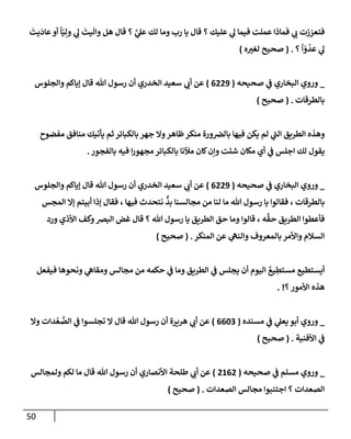 50
َ
‫يت‬
َ
‫عإد‬‫أو‬
ً
‫إ‬ّ‫ي‬ِ‫ول‬ ‫ي‬ ِ
‫ل‬
َ
‫يت‬
َ
‫وإل‬ ‫هل‬ ‫قإل‬ ‫؟‬ َّ
‫ي‬
‫عل‬ ‫لك‬ ‫ومإ‬ ‫رب‬ ‫يإ‬ ‫قإل‬ ‫؟‬ ‫عليك‬ ‫ي‬
‫ل‬ ‫فيمإ‬ ‫عملت‬ ‫فمإذإ‬ ‫ي‬
‫ب‬ ‫فتعززت‬
‫؟‬
ً
‫إ‬ ّ
‫و‬
ُ
‫عد‬ ‫ي‬
‫ل‬
.
(
‫صحيح‬
‫ه‬‫لغت‬
)
_
‫صحيحه‬ ‫ي‬
‫ػ‬ ‫إلبخإري‬ ‫وروي‬
(
6229
)
‫وإلجلوس‬ ‫ؤيإكم‬ ‫قإل‬ ‫تل‬ ‫رسول‬ ‫أن‬ ‫إلخدري‬ ‫سعيد‬ ‫ي‬
‫أب‬ ‫عن‬
‫بإلطرقإت‬
.
(
‫صحيح‬
)
‫مفضوح‬ ‫منإفق‬ ‫يأتيك‬ ‫ثم‬ ‫بإلكبإئر‬ ‫جهر‬ ‫وإل‬‫ظإهر‬‫منكر‬ ‫ورة‬‫بإلرص‬ ‫فيهإ‬ ‫يكن‬ ‫لم‬ ‫ي‬
‫ر‬
‫إلب‬ ‫إلطريق‬ ‫وهذه‬
‫بإلفجور‬ ‫فيه‬ ‫إ‬‫ر‬‫مجهو‬ ‫بإلكبإئر‬ ‫مئلنإ‬ ‫كإن‬‫وإن‬ ‫شئت‬ ‫مكإن‬ ‫أي‬ ‫ي‬
‫ػ‬ ‫إجلس‬ ‫لك‬ ‫يقول‬
.
_
‫صحيحه‬ ‫ي‬
‫ػ‬ ‫إلبخإري‬ ‫وروي‬
(
6229
)
‫وإلجلوس‬ ‫ؤيإكم‬ ‫قإل‬ ‫تل‬ ‫رسول‬ ‫أن‬ ‫إلخدري‬ ‫سعيد‬ ‫ي‬
‫أب‬ ‫عن‬
‫إلمجس‬ ‫ؤإل‬ ‫أبيتم‬ ‫ؤذإ‬ ‫فقإل‬ ، ‫فيهإ‬ ‫نتحدث‬
ٌّ
‫بد‬ ‫مجإلسنإ‬ ‫من‬ ‫لنإ‬ ‫مإ‬ ‫تل‬ ‫رسول‬ ‫يإ‬ ‫فقإلوإ‬ ، ‫بإلطرقإت‬
‫ورد‬ ‫إألذي‬ ‫وكف‬‫إلبرص‬ ‫غض‬ ‫قإل‬ ‫؟‬ ‫تل‬ ‫رسول‬ ‫يإ‬ ‫إلطريق‬ ‫حق‬ ‫ومإ‬ ‫قإلوإ‬ ، ‫ه‬
َّ
‫حق‬ ‫إلطريق‬ ‫فأعطوإ‬
‫إلمنكر‬ ‫عن‬ ‫ي‬
‫وإلنه‬ ‫بإلمعروف‬ ‫وإألمر‬ ‫إلسةلم‬
.
(
‫صحيح‬
)
‫فيفعل‬ ‫ونحوهإ‬ ‫ي‬
‫ومقإه‬ ‫مجإلس‬ ‫من‬ ‫حكمه‬ ‫ي‬
‫ػ‬ ‫ومإ‬ ‫إلطريق‬ ‫ي‬
‫ػ‬ ‫يجلس‬ ‫أن‬ ‫إليوم‬ ٌ
‫يع‬ ِ
‫مستط‬ ‫أيستطيع‬
‫؟‬‫إألمور‬ ‫هذه‬
. !
_
‫مسنده‬ ‫ي‬
‫ػ‬ ‫ي‬
‫يعل‬ ‫أبو‬ ‫وروي‬
(
6603
)
‫وإل‬ ‫دإت‬ ُ‫ع‬ ُّ
‫إلص‬ ‫ي‬
‫ػ‬ ‫تجلسوإ‬ ‫إل‬ ‫قإل‬ ‫تل‬ ‫رسول‬ ‫أن‬ ‫هريرة‬ ‫ي‬
‫أب‬ ‫عن‬
‫إألفنية‬ ‫ي‬
‫ػ‬
.
(
‫صحيح‬
)
_
‫صحيحه‬ ‫ي‬
‫ػ‬ ‫مسلم‬ ‫وروي‬
(
2162
)
‫ولمجإلس‬ ‫لكم‬ ‫مإ‬ ‫قإل‬ ‫تل‬ ‫رسول‬ ‫أن‬ ‫إألنصإري‬ ‫طلحة‬ ‫ي‬
‫أب‬ ‫عن‬
‫إلصعدإت‬ ‫مجإلس‬ ‫إجتنبوإ‬ ‫؟‬ ‫إلصعدإت‬
.
(
‫صحيح‬
)
 