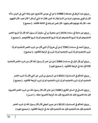 56
_
‫ي‬
‫ػ‬ ‫إق‬‫ز‬‫إلر‬ ‫عبد‬ ‫وروي‬
‫مصنفه‬
(
17080
)
‫ي‬
‫أب‬ ‫عن‬
‫سأله‬ ‫إليمن‬ ‫ؤل‬ ‫ي‬
‫إلنب‬ ‫بعثه‬ ‫حي‬ ‫إألشعري‬ ‫موش‬
‫فإنههم‬ ‫قإل‬ ، ‫نعم‬ ‫قإل‬ ‫؟‬‫أيسكر‬ ‫ي‬
‫إلنب‬ ‫له‬ ‫فقإل‬ ‫إلمزر‬ ‫له‬ ‫يقإل‬ ‫إلذرة‬ ‫من‬ ‫إبإ‬ ‫ر‬
‫ش‬ ‫يصنعون‬ ‫ي‬
‫قوم‬ ‫ؤن‬ ‫قإل‬
‫فإقتله‬ ‫إلثإلثة‬ ‫ي‬
‫ػ‬ ِ
‫ينته‬ ‫لم‬ ‫فمن‬ ‫قإل‬ ، ‫ينتهوإ‬ ‫فلم‬ ‫نهيتهم‬ ‫قد‬ ‫قإل‬ ، ‫عنه‬
.
(
‫صحيح‬
)
_
‫ي‬
‫ػ‬ ‫مإجة‬ ‫إبن‬ ‫وروي‬
‫سننه‬
(
2573
)
‫إلخمر‬ ‫بوإ‬ ‫ر‬
‫ش‬ ‫ؤذإ‬ ‫قإل‬ ‫تل‬ ‫رسول‬ ‫أن‬ ‫سفيإن‬ ‫ي‬
‫أب‬ ‫بن‬ ‫معإوية‬ ‫عن‬
‫فإقتلوهم‬ ‫بوإ‬ ‫ر‬
‫ش‬ ‫ؤذإ‬ ‫ثم‬ ‫فإجلدوهم‬ ‫بوإ‬ ‫ر‬
‫ش‬ ‫ؤذإ‬ ‫ثم‬ ‫فإجلدوهم‬ ‫بوإ‬ ‫ر‬
‫ش‬ ‫ؤذإ‬ ‫ثم‬ ‫فإجلدوهم‬
.
(
‫صحيح‬
)
_
‫ي‬
‫ػ‬ ‫أحمد‬ ‫وروي‬
‫مسنده‬
(
7704
)
‫ؤذإ‬ ‫ثم‬ ‫فإجلدوه‬ ‫إلخمر‬ ‫ب‬ ‫ر‬
‫ش‬ ‫من‬ ‫قإل‬ ‫ي‬
‫إلنب‬ ‫أن‬ ‫هريرة‬ ‫ي‬
‫أب‬ ‫عن‬
‫فإقتلوه‬ ‫إبعة‬‫ر‬‫إل‬ ‫ي‬
‫ػ‬ ‫ب‬ ‫ر‬
‫ش‬ ‫ؤذإ‬ ‫ثم‬ ‫فإجلدوه‬ ‫ب‬ ‫ر‬
‫ش‬ ‫ؤذإ‬ ‫ثم‬ ‫فإجلدوه‬ ‫ب‬ ‫ر‬
‫ش‬
.
(
‫صحيح‬
)
_
‫ي‬
‫ػ‬ ‫إر‬‫إلت‬ ‫بكر‬ ‫أبو‬ ‫وروي‬
‫مسنده‬
(
5964
)
‫فإجلدوه‬ ‫إلخمر‬ ‫ب‬ ‫ر‬
‫ش‬ ‫من‬ ‫قإل‬ ‫تل‬ ‫رسول‬ ‫أن‬ ‫عمر‬ ‫إبن‬ ‫عن‬
‫فإقتلوه‬ ‫إبعة‬‫ر‬‫إل‬ ‫ي‬
‫ػ‬ ‫عإد‬ ‫فؤن‬ ‫ثةلثإ‬
.
(
‫ه‬‫لغت‬ ‫صحيح‬
)
_
‫ي‬
‫ػ‬ ‫إلحإكم‬ ‫وروي‬
‫إلمستدرك‬
(
8121
)
‫أوس‬ ‫بن‬ ‫حبيل‬ ‫ر‬
‫ش‬ ‫عن‬
‫إلخمر‬ ‫ب‬ ‫ر‬
‫ش‬ ‫ؤذإ‬ ‫قإل‬ ‫ي‬
‫إلنب‬ ‫عن‬
‫فإقتلوه‬ ‫إبعة‬‫ر‬‫إل‬ ‫ب‬ ‫ر‬
‫ش‬ ‫ؤن‬ ‫ثم‬ ‫فإجلدوه‬ ‫ب‬ ‫ر‬
‫ش‬ ‫ؤن‬ ‫ثم‬ ‫فإجلدوه‬ ‫ب‬ ‫ر‬
‫ش‬ ‫ؤن‬ ‫ثم‬ ‫فإجلدوه‬
.
(
‫صحيح‬
)
_
‫ي‬‫إلكت‬ ‫إلسي‬ ‫ي‬
‫ػ‬ ‫ي‬
‫ئ‬
‫إلنسإب‬ ‫وروي‬
(
5284
)
‫بوه‬‫فإض‬ ‫إلخمر‬ ‫ب‬ ‫ر‬
‫ش‬ ‫من‬ ‫تل‬ ‫رسول‬ ‫قإل‬ ‫قإل‬ ‫جإبر‬ ‫عن‬
‫عنقه‬ ‫بوإ‬‫فإض‬ ‫إبعة‬‫ر‬‫إل‬ ‫عإد‬ ‫فؤن‬ ‫بوه‬‫فإض‬ ‫عإد‬ ‫فؤن‬ ‫بوه‬‫فإض‬ ‫عإد‬ ‫فؤن‬
.
(
‫حسن‬
)
_
‫ي‬
‫ػ‬ ‫إلحإكم‬ ‫وروي‬
‫إلمستدرك‬
(
8113
)
‫جرير‬ ‫عن‬
‫ي‬
‫إلبجل‬
‫إلخمر‬ ‫ب‬ ‫ر‬
‫ش‬ ‫ؤن‬ ‫تل‬ ‫رسول‬ ‫قإل‬ ‫قإل‬
‫فإقتلوه‬ ‫إبعة‬‫ر‬‫إل‬ ‫ي‬
‫ػ‬ ‫عإد‬ ‫فؤن‬ ‫فإجلدوه‬ ‫عإد‬ ‫فؤن‬ ‫فإجلدوه‬ ‫عإد‬ ‫فؤن‬ ‫فإجلدوه‬
.
(
‫ه‬‫لغت‬ ‫صحيح‬
)
 