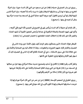 67
_
‫حديثه‬ ‫ي‬
‫ػ‬ ‫إلعبدي‬ ‫ر‬
‫بش‬ ‫إبن‬ ‫وروي‬
(
40
)
‫أة‬‫ر‬‫إلم‬ ‫وإن‬ ، ‫عورة‬ ‫إلنسإء‬ ‫قإل‬ ‫ي‬
‫إلنب‬ ‫عن‬ ‫مسعود‬ ‫إبن‬ ‫عن‬
‫لتلبس‬ ‫أة‬‫ر‬‫إلم‬ ‫وإن‬ ، ‫أعجبته‬ ‫ؤإل‬ ‫بأحد‬ ‫مررت‬ ‫مإ‬ ‫يقول‬ ‫إلشيطإن‬ ‫فهإ‬ ‫ر‬
‫يستش‬ ‫بأس‬ ‫بهإ‬ ‫مإ‬ ‫بيتهإ‬ ‫من‬ ‫لتخرج‬
‫هإ‬‫رب‬ ‫أة‬‫ر‬‫إم‬ ‫عبدت‬ ‫ومإ‬ ‫إلمسجد‬ ‫ي‬
‫ػ‬ ‫ي‬
‫أصل‬ ‫جنإزة‬ ‫أشهد‬ ‫مريضإ‬ ‫أعود‬ ‫فتقول‬ ‫تريدين‬ ‫أين‬ ‫لهإ‬ ‫فيقإل‬ ‫ثيإبهإ‬
‫بيتهإ‬ ‫ي‬
‫ػ‬ ‫تعبده‬ ‫أن‬ ‫بمثل‬
.
(
‫صحيح‬
)
_
‫حنيفة‬ ‫أبو‬ ‫إؤلمإم‬ ‫قإل‬
(
‫كإن‬
‫إلنسإء‬
‫أكرهه‬ ‫ي‬
‫فؤب‬ ‫إليوم‬ ‫فأمإ‬ ‫إلعيدين‬ ‫ؤل‬ ‫إلخروج‬ ‫ي‬
‫ػ‬ ‫لهن‬ ‫ص‬
َّ
‫رخ‬
ُ
‫ي‬
،
‫إلعشإء‬ ‫تشهد‬ ‫أن‬ ‫ة‬‫إلكبت‬ ‫للعجوز‬ ‫وأرخص‬ ‫جمإعة‬ ‫ي‬
‫ػ‬ ‫إلمكتوبة‬ ‫وإلصةلة‬ ‫إلجمعة‬ ‫شهود‬ ‫لهن‬ ‫وأكره‬
‫فةل‬ ‫ذلك‬ ‫غت‬ ‫فأمإ‬ ‫وإلفجر‬
)
(
‫للطحإوي‬ ‫إلعلمإء‬ ‫إختةلف‬
/
‫إلجصإص‬ ‫إختصإر‬
/
1
/
213
)
‫ي‬
‫ػ‬ ‫إلنإس‬ ‫يزدإد‬ ‫حي‬ ‫إألئمة‬ ‫يقول‬ ‫كيف‬‫إلزمإن‬ ‫بتغت‬ ‫يتمحكون‬ ‫إلذين‬ ‫إلحدثإء‬ ‫هؤإلء‬ ‫فلينظر‬
‫ولو‬ ‫وإألئمة‬ ‫إلصحإبة‬ ‫بي‬ ‫فيه‬ ‫خةلف‬ ‫إل‬ ‫وهذإ‬ ، ‫وإلعقوبإت‬ ‫إت‬‫ر‬‫إلتعزي‬ ‫عليهم‬ ‫إد‬ ‫ر‬
‫فت‬ ‫وإلكبإئر‬ ‫إلعصيإن‬
‫أن‬ ‫إلبد‬ ‫إلعصيإن‬ ‫ي‬
‫ػ‬ ‫إلنإس‬ ‫إد‬‫ز‬ ‫كلمإ‬‫فقإلوإ‬ ‫إلحدثإء‬ ‫ي‬
‫ر‬
‫أب‬ ‫ي‬
‫ر‬
‫حب‬ ، ‫إإلستثنإء‬ ‫سبيل‬ ‫ي‬
‫عل‬ ‫شإذإ‬ ‫خةلفإ‬ ‫ي‬
‫ر‬
‫حب‬
‫فإعلهإ‬ ‫ي‬
‫عل‬ ‫إلعقوبة‬ ‫ونزيل‬ ‫وطرقهإ‬‫إلكبإئر‬ ‫لهم‬ ‫نسهل‬
.
‫كتإب‬‫وإنظر‬
‫رقم‬
(
448
)
(
‫صةلتهإ‬ ‫من‬ ٌ
‫خت‬ ‫بيتهإ‬ ‫ي‬
‫ػ‬ ‫أة‬‫ر‬‫إلم‬ ‫صةلة‬ ‫حديث‬ ‫وتصحيح‬ ‫أسإنيد‬ ‫ي‬
‫ػ‬ ‫إلكإمل‬
‫من‬ ‫إلمسجد‬ ‫ي‬
‫ػ‬
(
21
)
‫خروجهإ‬ ‫إهة‬‫ر‬‫وك‬ ‫ذلك‬ ‫ي‬
‫عل‬ ‫وإألئمة‬ ‫إلصحإبة‬ ‫إتفإق‬ ‫وبيإن‬ ‫ي‬
‫إلنب‬ ‫عن‬ ‫طريقإ‬
‫كر‬ِ
‫ذ‬ ‫مع‬ ‫ورة‬‫ض‬‫لغت‬
(
170
)
‫وأقوإلهم‬ ‫آثإرهم‬ ‫من‬ ‫مثإإل‬
)
_
‫إألوسط‬ ‫إلمعجم‬ ‫ي‬
‫ػ‬ ‫ي‬
‫إب‬‫إلطت‬ ‫وروي‬
(
2890
)
‫ؤذإ‬ ‫وإنهإ‬ ‫عورة‬ ‫أة‬‫ر‬‫إلم‬ ‫قإل‬ ‫ي‬
‫إلنب‬ ‫عن‬‫عمر‬ ‫إبن‬ ‫عن‬
‫بيتهإ‬ ‫قعر‬ ‫ي‬
‫ػ‬ ‫منهإ‬ ‫تل‬ ‫ي‬
‫ؤل‬ ‫أقرب‬ ‫تكون‬ ‫إل‬ ‫وإنهإ‬ ‫إلشيطإن‬ ‫فهإ‬ ‫ر‬
‫إستش‬ ‫خرجت‬
.
(
‫صحيح‬
)
 