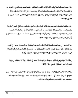 78
‫وإلشج‬ ‫إلمسإجد‬ ‫عليهإ‬ ‫وإلمتخذين‬‫إلقبور‬ ‫إت‬‫ر‬‫إئ‬‫ز‬ ‫تل‬ ‫لعن‬ ‫وإلسةلم‬ ‫إلصةلة‬ ‫عليه‬ ‫وقإل‬
،
‫أبو‬ ‫أخرجه‬
‫ي‬
‫ئ‬
‫وإلنسإب‬ ‫مذي‬ ‫ر‬
‫وإلت‬ ‫سننه‬ ‫ي‬
‫ػ‬ ‫دؤإد‬
،
‫نسإء‬ ‫عنه‬ ‫تل‬ ‫ي‬
‫را‬ ‫مسعود‬ ‫بن‬ ‫تل‬ ‫عبد‬ ‫أى‬‫ر‬ ‫وقد‬
‫ي‬
‫ػ‬
‫جنإزة‬
‫بإلحجإرة‬ ‫وحصبهن‬ ‫ترجعن‬ ‫لم‬ ‫ؤن‬ ‫ألرجع‬ ‫وتل‬ ‫وقإل‬ ‫فطردهن‬
،
‫ي‬
‫ػ‬ ‫نصيب‬ ‫للنسإء‬ ‫ليس‬ ‫هذإ‬ ‫فعل‬
‫إلجنإزة‬ ‫حضور‬
،
‫أقوإل‬ ‫ثةلثة‬ ‫عل‬ ‫خروجهن‬ ‫ي‬
‫ػ‬ ‫إلعلمإء‬ ‫إختلف‬ ‫وقد‬
،
‫تقدم‬ ‫وقد‬ ‫بإلمنع‬ ‫قول‬
،
‫مإ‬ ‫عل‬‫بإلجوإز‬ ‫ي‬
‫وإلثإب‬
‫إليوم‬ ‫يفعل‬ ‫مإ‬ ‫عكس‬ ‫وإلتحفظ‬ ‫ر‬
‫إلست‬ ‫من‬ ‫ع‬ ‫ر‬
‫إلش‬ ‫ي‬
‫ػ‬ ‫يعلم‬
،
‫وإلشإبة‬ ‫إلمتجإلة‬ ‫بي‬ ‫إلفرق‬ ‫وإلثإلث‬
‫للشإبة‬ ‫ويمنع‬ ‫للمتجإلة‬ ‫فيجوز‬
،
‫إلزمإن‬ ‫ذلك‬ ‫نسإء‬ ‫ي‬
‫ػ‬ ‫هو‬ ‫ؤنمإ‬ ‫إلعلمإء‬ ‫بي‬ ‫إلمذكور‬ ‫إلخةلف‬ ‫أن‬ ‫وإعلم‬
‫تقدم‬ ‫كمإ‬‫إإلتبإع‬ ‫ي‬
‫ػ‬ ‫عإدتهن‬ ‫من‬ ‫يعلم‬ ‫مإ‬ ‫عل‬ ‫وكن‬
،
‫إلدين‬ ‫ي‬
‫ػ‬ ‫ة‬‫غت‬‫أو‬ ‫مروءة‬ ‫له‬ ‫من‬ ‫أو‬ ‫إلعلمإء‬ ‫من‬ ‫أحد‬ ‫يقول‬ ‫أن‬ ‫تل‬ ‫فمعإذ‬ ‫إلزمإن‬ ‫هذإ‬ ‫ي‬
‫ػ‬ ‫خروجهن‬ ‫وأمإ‬
‫ذلك‬ ‫بجوإز‬
،
‫إل‬ ‫تقدم‬ ‫كمإ‬ ‫ر‬
‫إلست‬ ‫من‬ ‫ع‬ ‫ر‬
‫إلش‬ ‫ي‬
‫ػ‬ ‫يعلم‬ ‫مإ‬ ‫عل‬ ‫ذلك‬ ‫فليكن‬ ‫للخروج‬ ‫ورة‬‫ض‬ ‫وقعت‬ ‫فؤن‬
‫إلذميمة‬ ‫عإدتهن‬ ‫من‬ ‫يعلم‬ ‫مإ‬ ‫عل‬
‫ي‬
‫ػ‬
‫هذإ‬
)
(
‫إلحإج‬ ‫إلبن‬ ‫إلمدخل‬
/
1
/
250
)
_
‫ي‬
‫إلزيلغ‬ ‫إؤلمإم‬ ‫وقإل‬
(
‫بيتهإ‬ ‫ي‬
‫ػ‬ ‫صةلتهإ‬ ‫كإن‬‫ولهذإ‬ ‫إلصةلة‬ ‫ي‬
‫ػ‬ ‫سيمإ‬ ‫وإل‬‫وز‬‫إلت‬ ‫عن‬ ‫ممنوعة‬ ‫وألنهإ‬
‫أفضل‬
)
(
‫ي‬
‫للزيلغ‬ ‫إلحقإئق‬ ‫تبيي‬
/
1
/
136
)
_
‫كثت‬‫إبن‬ ‫إؤلمإم‬ ‫وقإل‬
(
‫وقوله‬
(
‫بيوتكن‬ ‫ي‬
‫ػ‬ ‫وقرن‬
)
‫فةل‬ ‫بيوتكن‬ ‫إلزمن‬ ‫أي‬
‫حإجة‬ ‫لغت‬ ‫تخرجن‬
،
‫ومن‬
‫تل‬ ‫مسإجد‬ ‫تل‬ ‫ؤمإء‬ ‫تمنعوإ‬ ‫إل‬ ‫تل‬ ‫رسول‬ ‫قإل‬ ‫كمإ‬‫طه‬ ‫ر‬
‫بش‬ ‫إلمسجد‬ ‫ي‬
‫ػ‬ ‫إلصةلة‬ ‫عية‬ ‫ر‬
‫إلش‬ ‫إلحوإئج‬
‫لهن‬ ‫خت‬ ‫وبيوتهن‬ ‫روإية‬ ‫ي‬
‫وػ‬ ‫تفةلت‬ ‫وهن‬ ‫وليخرجن‬
.
 