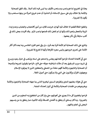 84
‫أصةل‬ ‫ذلك‬ ‫فيه‬ ‫ليس‬ ‫بمإ‬ ‫فكيف‬ ‫ومستحب‬ ‫وإجب‬‫هو‬ ‫لمإ‬ ‫إلخروج‬ ‫ي‬
‫ػ‬ ‫وهذإ‬
.
‫إلصحإبة‬ ‫إتفق‬ ‫وقد‬
‫وإل‬ ‫مستحب‬ ‫بيتهإ‬ ‫من‬ ‫أة‬‫ر‬‫إلم‬ ‫خروج‬ ‫عدم‬ ‫أن‬ ‫إلشذوذ‬ ‫أو‬ ‫إإلستثنإء‬ ‫سبيل‬ ‫ي‬
‫عل‬‫ولو‬ ‫خةلف‬ ‫بةل‬ ‫وإألئمة‬
‫ورة‬‫لرص‬ ‫ؤإل‬ ‫يكون‬
.
‫ؤبدإء‬ ‫وعدم‬ ‫وإلجلبإب‬ ‫كإلحجإب‬‫أمور‬ ‫من‬ ‫فةلبد‬ ‫خرجت‬ ‫ؤن‬ ‫أنهإ‬ ‫فيه‬ ‫خةلف‬ ‫إل‬ ‫قطعيإ‬ ‫إتفإقإ‬ ‫وإتفقوإ‬
‫إلزم‬ ‫وإجب‬ ‫فمنعهإ‬ ‫ذلك‬ ‫تفعل‬ ‫لم‬ ‫ؤن‬ ‫وأنهإ‬ ‫ذلك‬ ‫ونحو‬‫وإلتعطر‬ ‫إلزينة‬
.
‫ي‬
‫ػ‬ ‫ذلك‬ ‫بعض‬ ‫أفردت‬ ‫وقد‬
‫بعضهإ‬ ‫ذكر‬ ‫ي‬
‫ر‬
‫يأب‬ ‫سإبقة‬ ‫كتب‬
.
‫ر‬
‫أكت‬ ‫كإن‬‫بعده‬ ‫ومإ‬ ‫إلخإمس‬ ‫إلقرن‬ ‫نحو‬ ‫ي‬
‫وػ‬ ‫بل‬ ، ‫قرن‬ ‫بعد‬ ‫قرنإ‬ ‫إألئمة‬ ‫ثم‬ ‫إلصحإبة‬ ‫ذلك‬ ‫ي‬
‫عل‬ ‫وتتإبع‬
‫ورة‬‫لرص‬ ‫ؤإل‬ ‫تخرج‬ ‫إل‬ ‫وأنهإ‬ ‫إهة‬‫ر‬‫إلك‬ ‫مجرد‬ ‫وليس‬ ‫خروجهن‬ ‫تحريم‬ ‫ي‬
‫عل‬ ‫إألئمة‬
.
‫ويشح‬ ‫بعيد‬ ‫خيإل‬ ‫ي‬
‫ػ‬ ‫ويذهب‬ ‫إسته‬ ‫ي‬
‫عل‬ ‫وإحدهم‬ ‫يجلس‬ ‫كعإدتهم‬‫إحوإ‬‫ر‬‫ف‬ ‫إلحدثإء‬ ‫كإلعإدة‬ ‫ي‬
‫ر‬
‫أب‬ ‫ي‬
‫ر‬
‫حب‬
‫وتلميحإ‬ ‫ترصيحإ‬ ‫يقولون‬ ‫إحوإ‬‫ر‬‫ف‬ ، ‫فإح‬ ‫ي‬
‫ر‬
‫حب‬ ‫جوفه‬ ‫شيإطينه‬ ‫مالت‬ ‫أن‬ ‫بعد‬ ‫يفيق‬ ‫ثم‬ ‫مريب‬ ‫ود‬ ‫ر‬
‫ش‬ ‫ي‬
‫ػ‬
‫إؤلسةلم‬ ‫يعرفون‬ ‫إل‬ ‫إلذين‬ ‫وإلمغفلي‬ ‫ي‬
‫ر‬
‫إلحمؼ‬ ‫من‬ ‫حفنة‬ ‫كلهم‬‫وإألئمة‬ ‫وإلتإبعون‬ ‫إلصحإبة‬ ‫أن‬
‫إللغة‬ ‫أصول‬ ‫ي‬
‫ر‬
‫حب‬ ‫كون‬
‫يدر‬ ‫وإل‬ ‫ي‬
‫إلنب‬ ‫ي‬
‫عل‬ ‫ويكذبون‬ ‫إلقرآن‬ ‫ويجهلون‬
.
‫وإألئمة‬ ‫وإلتإبعون‬ ‫إلصحإبة‬ ‫جهله‬ ‫بمإ‬ ‫إلنإس‬ ‫وإ‬‫ليخت‬ ‫إلسمي‬ ‫ونظرهم‬ ‫إلمتي‬ ‫بعلمهم‬ ‫هؤإلء‬ ‫ي‬
‫ر‬
‫أب‬ ‫ي‬
‫ر‬
‫حب‬
‫إلملمة‬ ‫إلحدثإء‬ ‫أنوإر‬ ‫ي‬
‫ؤل‬ ‫وإألئمة‬ ‫إلصحإبة‬ ‫ظلمإت‬ ‫من‬ ‫ويخرجوهم‬
.
‫إلدين‬ ‫من‬ ‫إلمعلوم‬ ‫به‬ ‫إلمقطوع‬ ‫من‬ ‫كإن‬‫وإن‬ ‫ي‬
‫ر‬
‫حب‬ ‫أهوإئهم‬ ‫ي‬
‫عل‬ ‫يجري‬ ‫إل‬ ‫مإ‬ ‫كل‬‫ينقضون‬ ‫إحوإ‬‫ر‬‫ف‬
‫ورة‬‫بإلرص‬
.
‫ينسبهم‬ ‫من‬ ‫به‬ ‫ينطق‬ ‫صإر‬ ‫إألغبيإء‬ ‫وأبلد‬ ‫إلفسقة‬ ‫أفحش‬ ‫به‬ ‫ينطق‬ ‫أن‬ ‫ي‬
‫يستح‬ ‫كإن‬‫ومإ‬
‫وإلفهم‬ ‫إلعلم‬ ‫ي‬
‫ؤل‬ ‫إلبعض‬
.
 