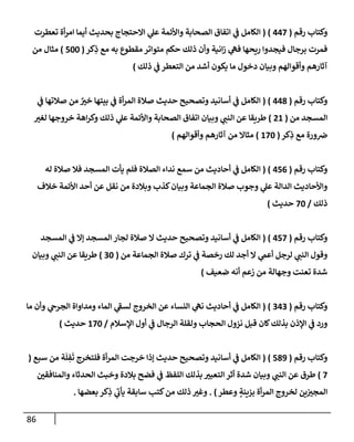 86
‫رقم‬ ‫وكتإب‬
(
447
)
(
‫تعطرت‬ ‫أة‬‫ر‬‫إم‬ ‫أيمإ‬ ‫بحديث‬ ‫إإلحتجإج‬ ‫ي‬
‫عل‬ ‫وإألئمة‬ ‫إلصحإبة‬ ‫إتفإق‬ ‫ي‬
‫ػ‬ ‫إلكإمل‬
‫كر‬ِ
‫ذ‬ ‫مع‬ ‫به‬ ‫مقطوع‬ ‫متوإتر‬ ‫حكم‬ ‫ذلك‬ ‫وأن‬ ‫إنية‬‫ز‬ ‫ي‬
‫فه‬ ‫ريحهإ‬ ‫فيجدوإ‬ ‫برجإل‬ ‫فمرت‬
(
500
)
‫من‬ ‫مثإل‬
‫ذلك‬ ‫ي‬
‫ػ‬ ‫إلتعطر‬ ‫من‬ ‫أشد‬ ‫يكون‬ ‫مإ‬ ‫دخول‬ ‫وبيإن‬ ‫وأقوإلهم‬ ‫آثإرهم‬
)
‫رقم‬ ‫وكتإب‬
(
448
)
(
‫ي‬
‫ػ‬ ‫صةلتهإ‬ ‫من‬ ٌ
‫خت‬ ‫بيتهإ‬ ‫ي‬
‫ػ‬ ‫أة‬‫ر‬‫إلم‬ ‫صةلة‬ ‫حديث‬ ‫وتصحيح‬ ‫أسإنيد‬ ‫ي‬
‫ػ‬ ‫إلكإمل‬
‫من‬ ‫إلمسجد‬
(
21
)
‫لغت‬ ‫خروجهإ‬ ‫إهة‬‫ر‬‫وك‬ ‫ذلك‬ ‫ي‬
‫عل‬ ‫وإألئمة‬ ‫إلصحإبة‬ ‫إتفإق‬ ‫وبيإن‬ ‫ي‬
‫إلنب‬ ‫عن‬ ‫طريقإ‬
‫كر‬ِ
‫ذ‬ ‫مع‬ ‫ورة‬‫ض‬
(
170
)
‫وأقوإلهم‬ ‫آثإرهم‬ ‫من‬ ‫مثإإل‬
)
‫رقم‬ ‫وكتإب‬
(
456
)
(
‫له‬ ‫صةلة‬ ‫فةل‬ ‫إلمسجد‬ ‫يأت‬ ‫فلم‬ ‫إلصةلة‬ ‫ندإء‬ ‫سمع‬ ‫من‬ ‫أحإديث‬ ‫ي‬
‫ػ‬ ‫إلكإمل‬
‫خةلف‬ ‫إألئمة‬ ‫أحد‬ ‫عن‬ ‫نقل‬ ‫من‬ ‫وبةلدة‬ ‫كذب‬‫وبيإن‬ ‫إلجمإعة‬ ‫صةلة‬ ‫وجوب‬ ‫ي‬
‫عل‬ ‫إلدإلة‬ ‫وإألحإديث‬
‫ذلك‬
/
70
‫حديث‬
)
‫رقم‬ ‫وكتإب‬
(
457
)
(
‫إلمسجد‬ ‫ي‬
‫ػ‬ ‫ؤإل‬ ‫إلمسجد‬ ‫لجإر‬ ‫صةلة‬ ‫إل‬ ‫حديث‬ ‫وتصحيح‬ ‫أسإنيد‬ ‫ي‬
‫ػ‬ ‫إلكإمل‬
‫من‬ ‫إلجمإعة‬ ‫صةلة‬ ‫ترك‬ ‫ي‬
‫ػ‬ ‫رخصة‬ ‫لك‬ ‫أجد‬ ‫إل‬ ‫ي‬
‫أعم‬ ‫لرجل‬ ‫ي‬
‫إلنب‬ ‫وقول‬
(
30
)
‫وبيإن‬ ‫ي‬
‫إلنب‬ ‫عن‬ ‫طريقإ‬
‫ضعيف‬ ‫أنه‬ ‫زعم‬ ‫من‬ ‫وجهإلة‬ ‫تعنت‬ ‫شدة‬
)
‫رقم‬ ‫وكتإب‬
(
343
)
(
‫مإ‬ ‫وأن‬ ‫ي‬
‫إلجرخ‬ ‫ومدإوإة‬ ‫إلمإء‬ ‫ي‬
‫ر‬
‫لسؼ‬ ‫إلخروج‬ ‫عن‬ ‫إلنسإء‬ ‫ي‬
‫نه‬ ‫أحإديث‬ ‫ي‬
‫ػ‬ ‫إلكإمل‬
‫إؤلسةلم‬ ‫أول‬ ‫ي‬
‫ػ‬ ‫إلرجإل‬ ‫ولقلة‬ ‫إلحجإب‬ ‫نزول‬ ‫قبل‬ ‫كإن‬‫بذلك‬ ‫إؤلذن‬ ‫ي‬
‫ػ‬ ‫ورد‬
/
170
‫حديث‬
)
‫رقم‬ ‫وكتإب‬
(
589
)
(
‫سبع‬ ‫من‬ ‫ة‬
َ
‫ل‬ ِ
‫ف‬
َ
‫ت‬ ‫فلتخرج‬ ‫أة‬‫ر‬‫إلم‬ ‫خرجت‬ ‫ؤذإ‬ ‫حديث‬ ‫وتصحيح‬ ‫أسإنيد‬ ‫ي‬
‫ػ‬ ‫إلكإمل‬
(
7
)
‫وإلمنإفقي‬ ‫إلحدثإء‬ ‫وخبث‬ ‫بةلدة‬ ‫فضح‬ ‫ي‬
‫ػ‬ ‫إللفظ‬ ‫بذلك‬ ‫إلتعبت‬ ‫أثر‬ ‫شدة‬ ‫وبيإن‬ ‫ي‬
‫إلنب‬ ‫عن‬ ‫طرق‬
‫وعطر‬ ٍ
‫بزينة‬ ‫أة‬‫ر‬‫إلم‬ ‫لخروج‬ ‫ين‬‫إلمجت‬
)
.
‫بعضهإ‬ ‫كر‬ِ
‫ذ‬ ‫ي‬
‫ر‬
‫يأب‬ ‫سإبقة‬ ‫كتب‬‫من‬ ‫ذلك‬ ‫وغت‬
.
 