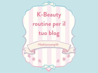 K-Beauty
routine per il
tuo blog
#fashioncamp16
 