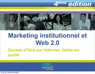 Marketing institutionnel et
                 Web 2.0
        Cessez d’être sur internet, faites-en
        partie

                                            1


lundi 23 novembre 2009
 