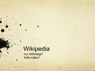 Wikipedia
Hur tillförlitligt?
Kolla källan!
 
