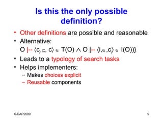 Is this the only possible
                    definition?
• Other definitions are possible and reasonable
• Alternative:
  O |-- 〈cj,⊆, c〉 ∈ T(O) ∧ O |-- 〈i,∈,cj〉 ∈ I(O))}
• Leads to a typology of search tasks
• Helps implementers:
    – Makes choices explicit
    – Reusable components




K-CAP2009                                        9
 