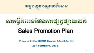 Prepared by Mr. KHIENG Channa, B.Sc., B.Ed, MM
វគ្គបណ្ត ុះបណ្ត្ លពិសេេ
ការធ្វើគំធោងផែនការែសព្វែយលក់
Sales Promotion Plan
21th February, 2015
1
 
