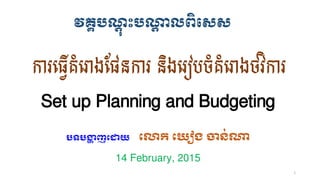 វគ្គបណ្ត ុះបណ្ត្ លពិសេេ
ការធ្វើគំធោងផែនការ និងធរៀបចំគំធោងថវិការ
បទបង្ហា ញដោយ ដោក ដ ៀង ចាន់ណា
1
Set up Planning and Budgeting
14 February, 2015
 